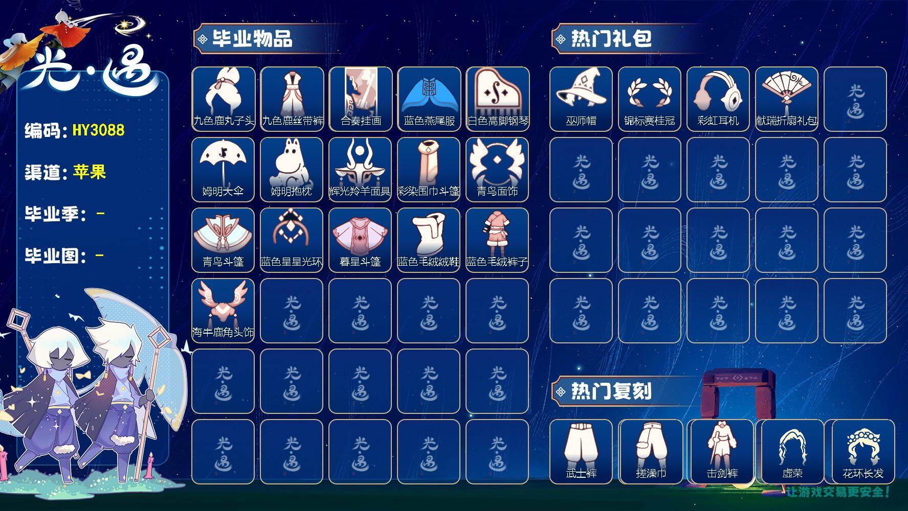 光遇账号iOS官服HY3088  ios【毕业图】雨林，霞谷
【毕业季】九色鹿，二重奏季，姆明季，彩染季，青鸟季，双星季，迁徙季，织光季
【蜡烛】224
【爱心】93
【稀有礼包】神鹿祝福礼包，彩虹耳机，巫师帽，雪花