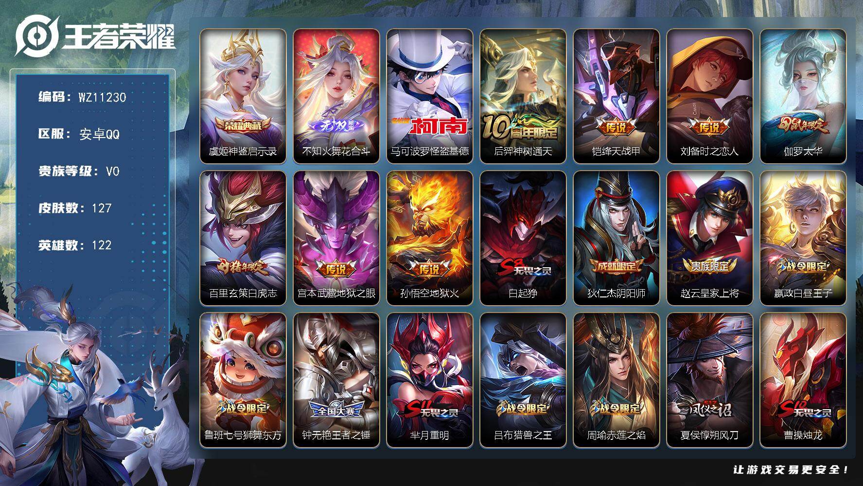 王者荣耀账号安卓QQ安卓Q-V0-荣耀黄金IV段位-122英雄-127皮肤-1典藏皮肤-1无双-1珍品传说-7传说-26史诗
【荣耀典藏】：虞姬神鉴启示录
【无双皮肤】：不知火舞花合斗
【珍品传说】：马可波罗怪盗基德
【