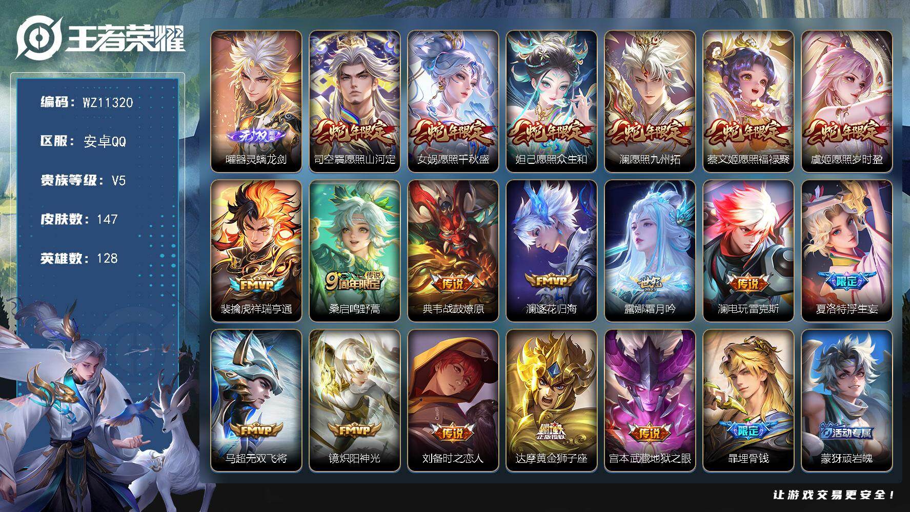 王者荣耀账号安卓QQ【蛇年全套】V5-永恒钻石I段位-128英雄-147皮肤-1无双-18传说-44史诗
【英雄全皮】：澜全皮，司空震全皮，海诺全皮
【无双皮肤】：曜器灵螭龙剑
【传说皮肤】：司空震愿照山河定，女娲愿照千