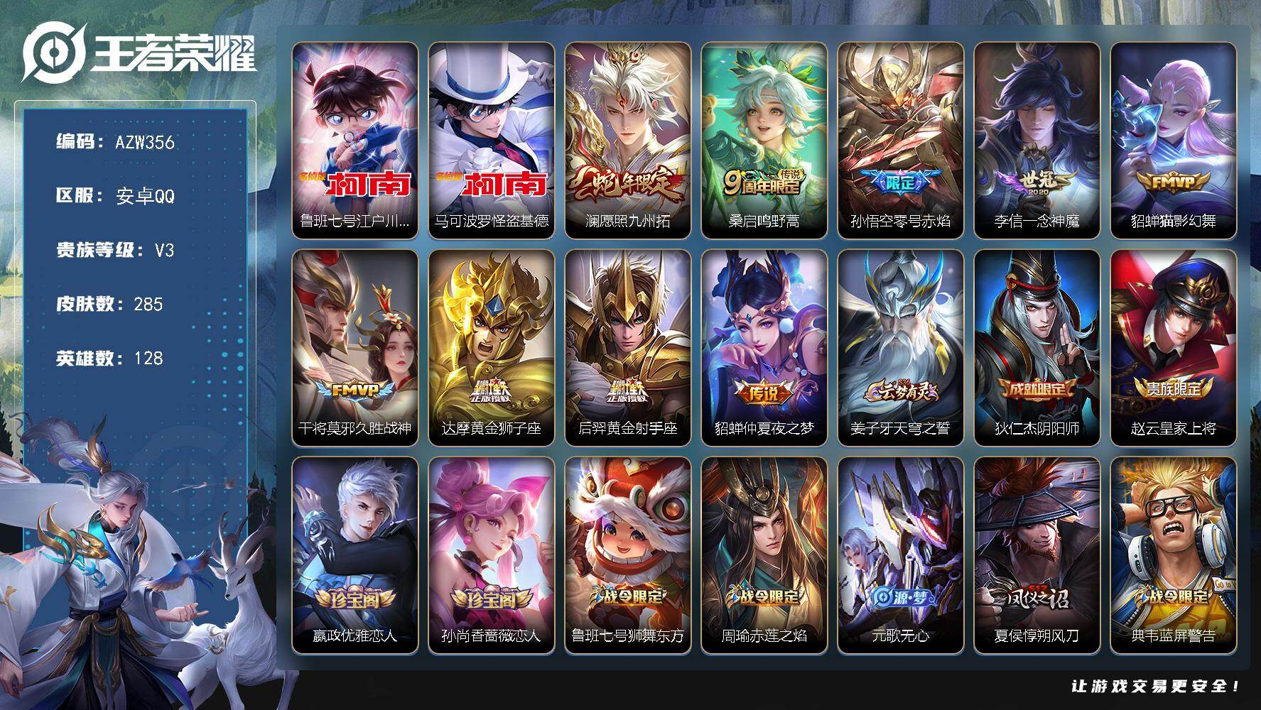王者荣耀账号安卓QQ安卓Q-V3-永恒钻石II段位-128英雄-285皮肤-2珍品传说-9传说-70史诗
【珍品传说】：鲁班七号江户川柯南，马可波罗怪盗基德
【传说皮肤】：澜愿照九州拓，桑启鸣野蒿，孙悟空零号赤焰，李信一