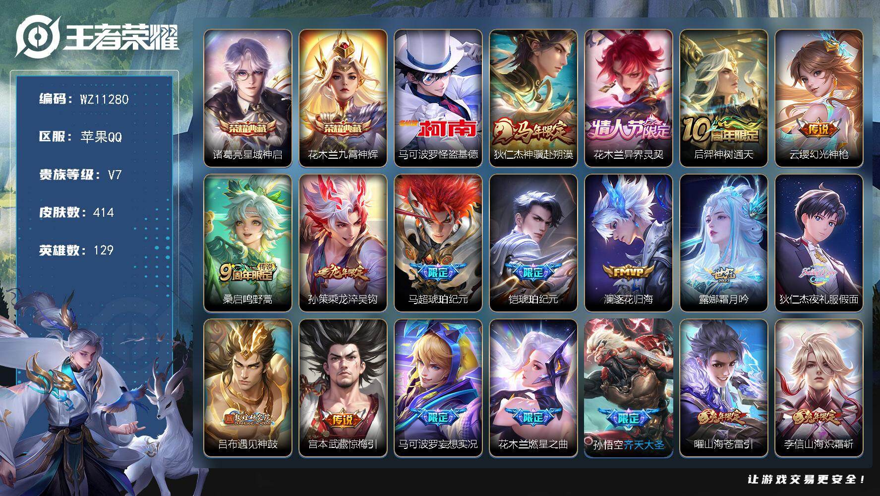 王者荣耀账号苹果QQ苹果Q-V7-永恒钻石I段位-129英雄-414皮肤-2典藏皮肤-1珍品传说-29传说-129史诗
【英雄全皮】：刘禅全皮，橘右京全皮，鬼谷子全皮，狂铁全皮，敖隐全皮，戈娅全皮，空空儿全皮，影全皮
【