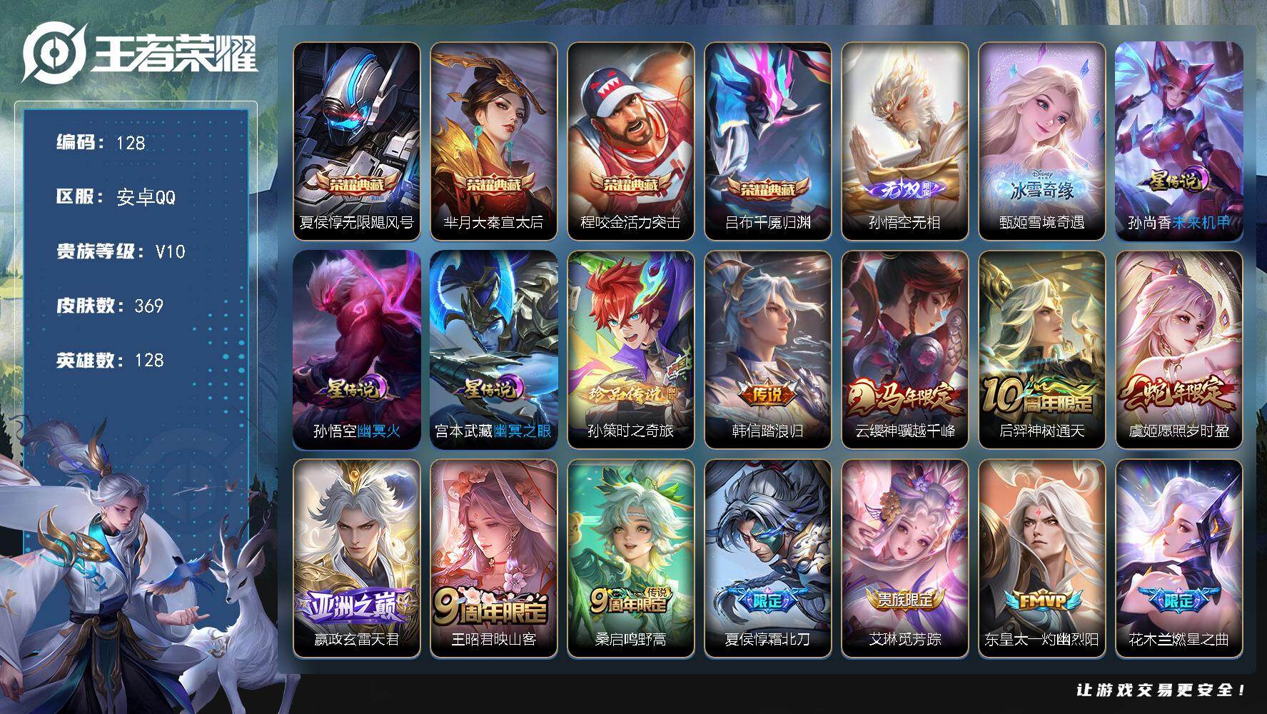 王者荣耀账号安卓QQ安卓Q-V10-最强王者段位-128英雄-369皮肤-4典藏皮肤-2无双-1珍品传说-38传说-106史诗
【英雄全皮】：嬴政全皮，敖隐全皮
【荣耀典藏】：夏侯惇无限飓风号，芈月大秦宣太后，程咬金活