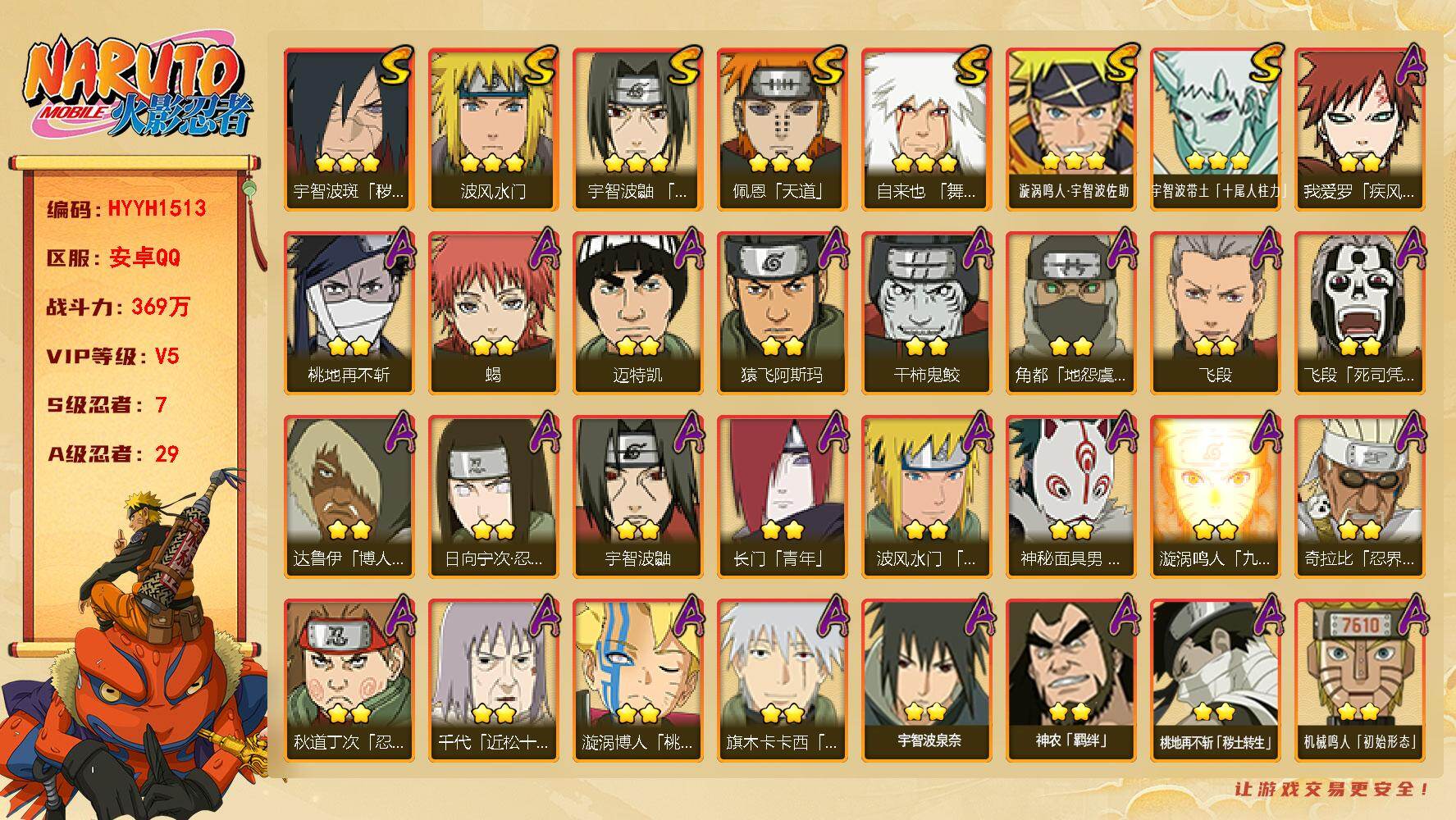 火影忍者账号安卓QQ【HYYH1513】VIP等级V5/战力369W/S忍数量7/A忍数量29/2星日向宁次「忍界大战」/2星我爱罗「疾风传」/3星宇智波带土「十尾人柱力」/2星达鲁伊「博人传」/2星飞段「死司凭血」/