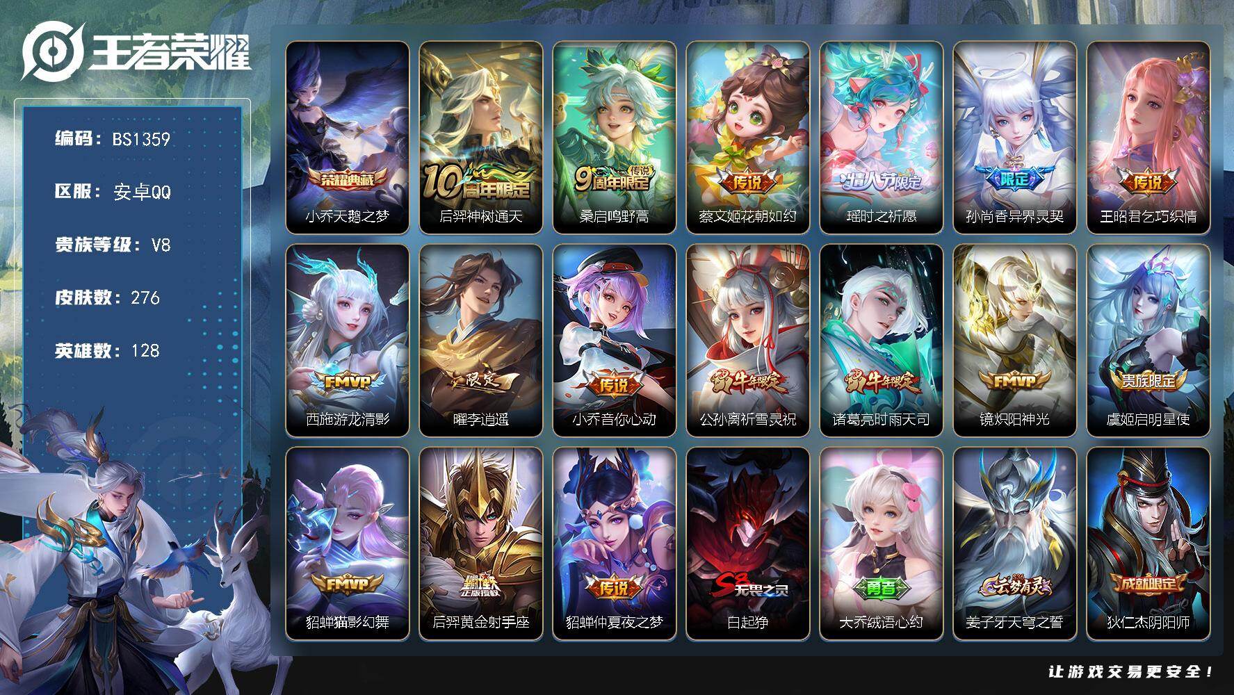 王者荣耀账号安卓QQ女号！安卓Q-V8-永恒钻石IV段位-128英雄-276皮肤-1典藏皮肤-16传说-94史诗
【英雄全皮】：影全皮
【荣耀典藏】：小乔天鹅之梦
【传说皮肤】：后羿神树通天，桑启鸣野蒿，蔡文姬花朝如约