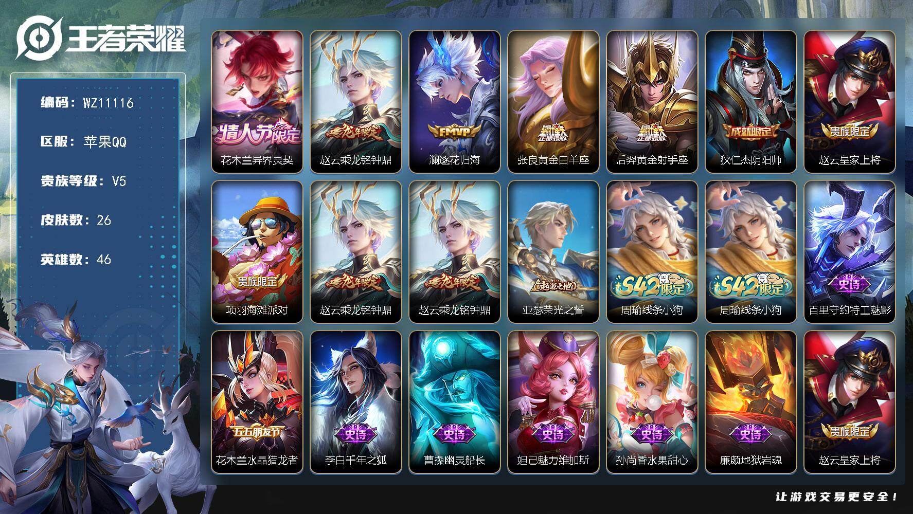王者荣耀账号苹果QQ苹果Q-V5-至尊星耀V段位-46英雄-26皮肤-5传说-8史诗
【传说皮肤】：花木兰异界灵契，赵云乘龙铭钟鼎，澜逐花归海，张良黄金白羊座，后羿黄金射手座
【限定皮肤】：狄仁杰阴阳师，赵云皇家上将，