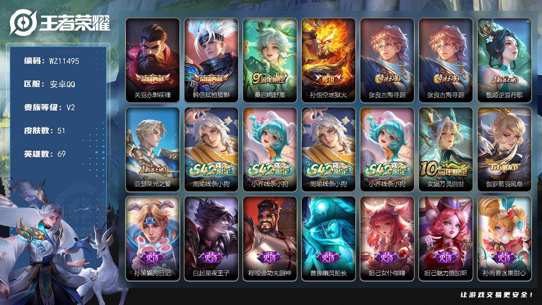 王者荣耀账号安卓QQ安卓Q-V2-荣耀黄金IV段位-69英雄-51皮肤-2典藏皮肤-2传说-10史诗
【荣耀典藏】：关羽赤影疾锋，韩信弑枪猎影
【传说皮肤】：桑启鸣野蒿，孙悟空地狱火
【限定皮肤】：张良古海寻踪
【赛季