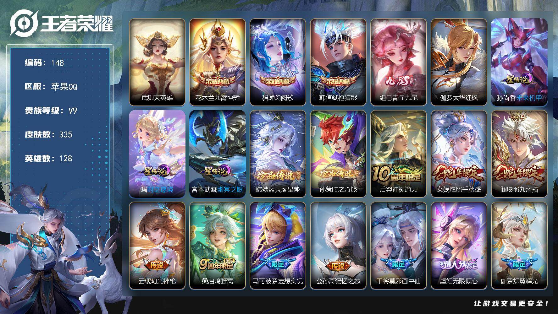 王者荣耀账号苹果QQ苹果Q-V9-最强王者段位-128英雄-335皮肤-3典藏皮肤-1典藏英雄-1无双-2珍品传说-34传说-94史诗
【英雄全皮】：鬼谷子全皮，李信全皮，蒙恬全皮，影全皮
【荣耀典藏】：武则天英雄，花