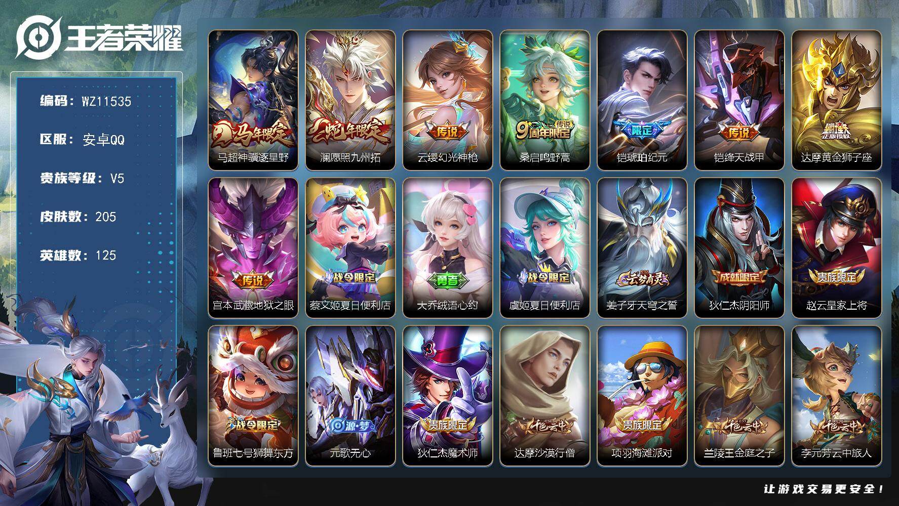 王者荣耀账号安卓QQ安卓Q-V5-至尊星耀IV段位-125英雄-205皮肤-8传说-49史诗
【英雄全皮】：空空儿全皮，影全皮
【传说皮肤】：马超神骥逐星野，澜愿照九州拓，云缨幻光神枪，桑启鸣野蒿，铠琥珀纪元，铠绛天战