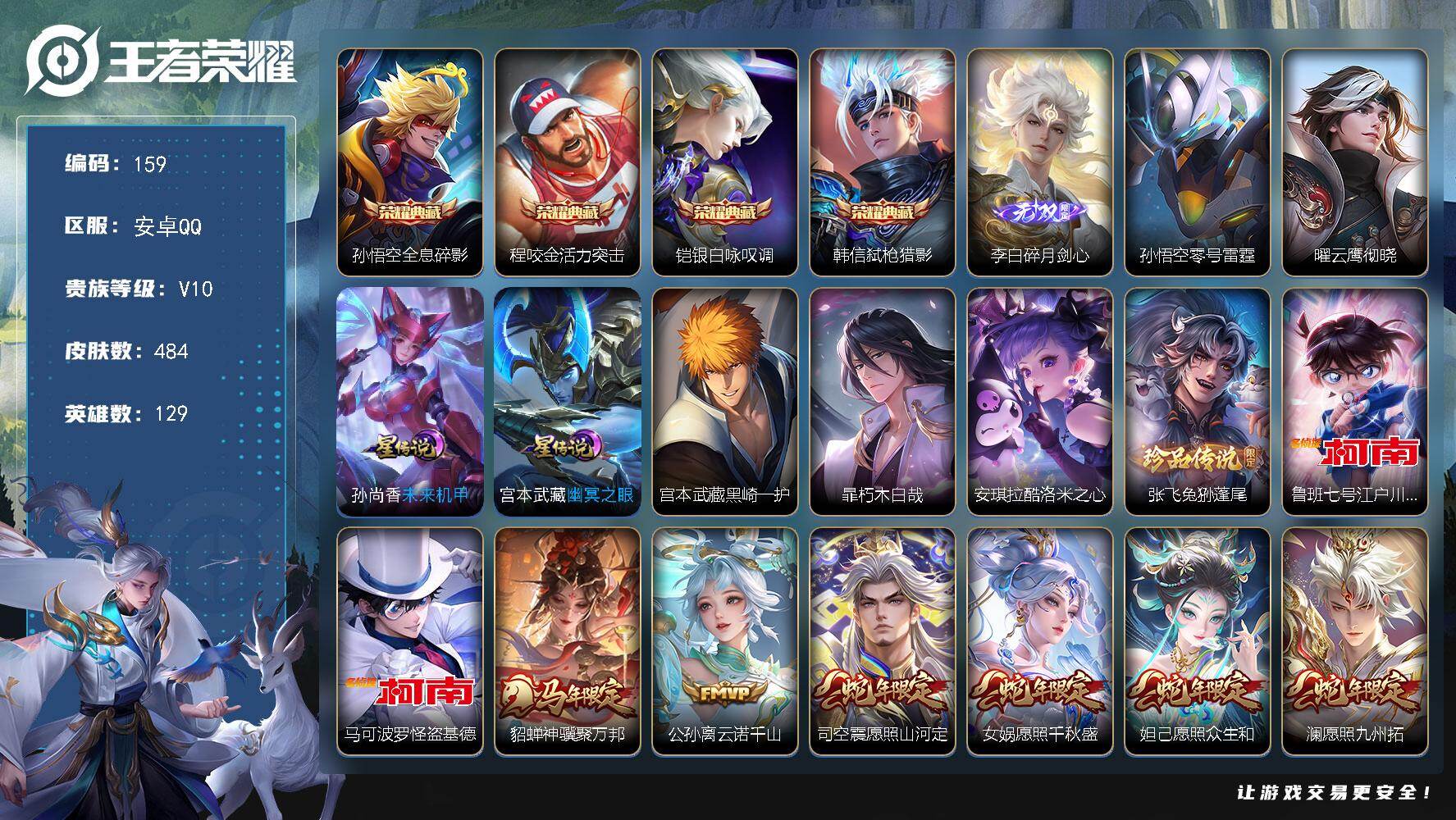 王者荣耀账号安卓QQ安卓Q-V10-永恒钻石I段位-129英雄-484皮肤-4典藏皮肤-1无双-6珍品传说-53传说-152史诗
【英雄全皮】：刘禅全皮，宫本武藏全皮，姜子牙全皮，孙权全皮，刘备全皮，苍全皮，鬼谷子全皮