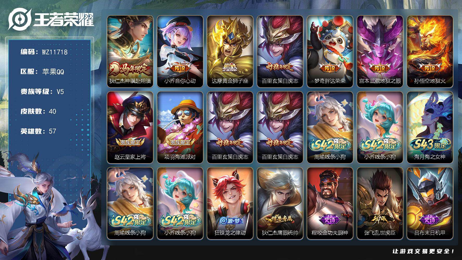 王者荣耀账号苹果QQ苹果Q-V5-至尊星耀V段位-57英雄-40皮肤-7传说-9史诗
【传说皮肤】：狄仁杰神骥赴朔漠，小乔音你心动，达摩黄金狮子座，百里玄策白虎志，梦奇胖达荣荣，宫本武藏地狱之眼，孙悟空地狱火
【限定皮