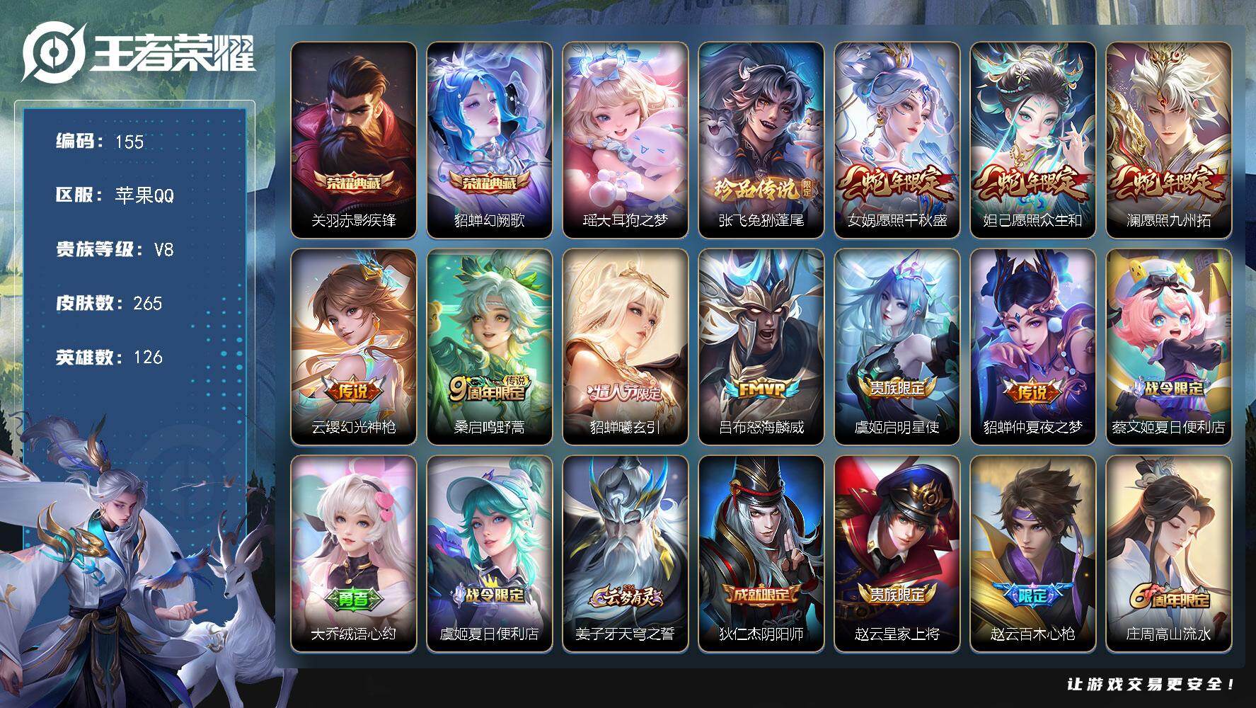 王者荣耀账号苹果QQ苹果Q-V8-至尊星耀IV段位-126英雄-265皮肤-2典藏皮肤-2珍品传说-9传说-63史诗
【荣耀典藏】：关羽赤影疾锋，貂蝉幻阙歌
【珍品传说】：瑶大耳狗之梦，张飞兔狲蓬尾
【传说皮肤】：女娲