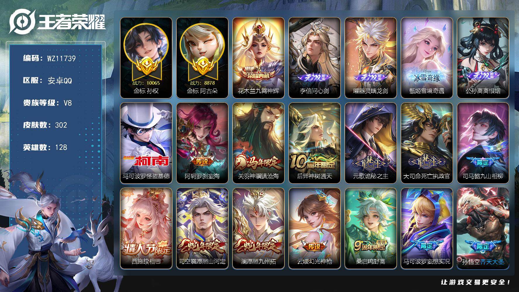 王者荣耀账号安卓QQ【2金标1万战】V8-至尊星耀IV段位-128英雄-302皮肤-1典藏皮肤-4无双-1珍品传说-23传说-84史诗
【英雄全皮】：司马懿全皮，孙权全皮，苍全皮，敖隐全皮，影全皮
【荣耀典藏】：花木兰九