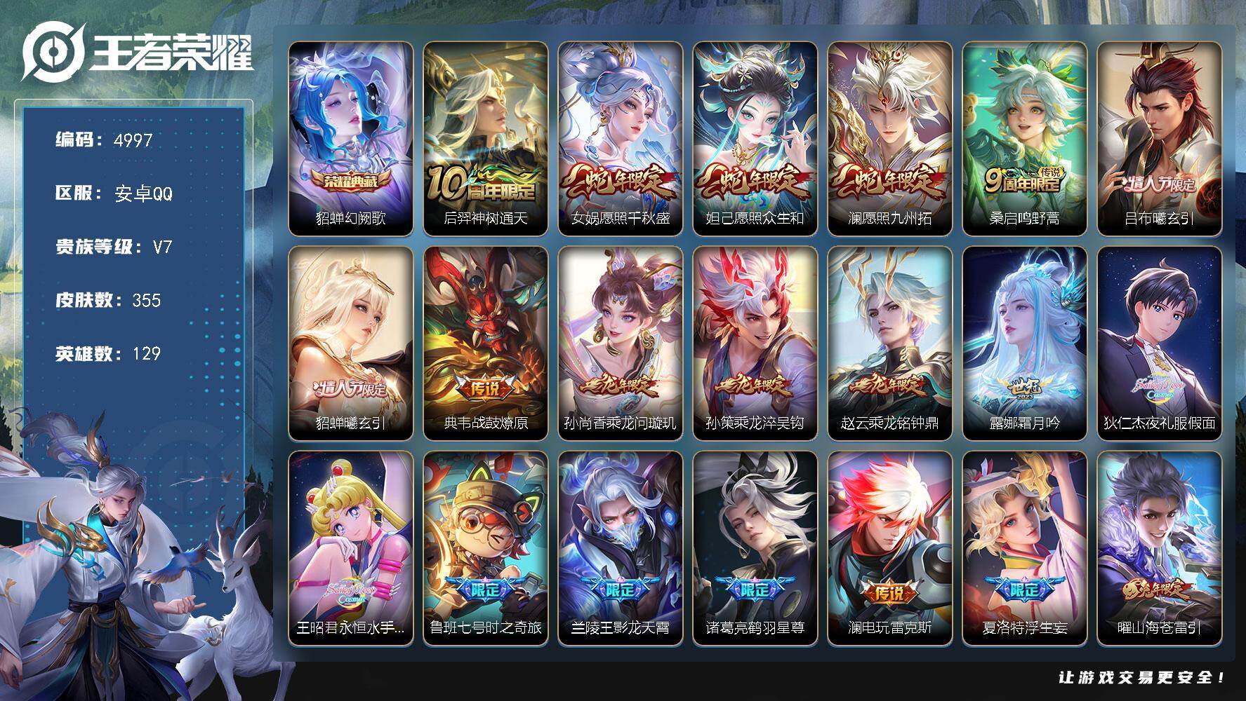 王者荣耀账号安卓QQ【4997】安卓Q-V7-尊贵铂金II段位-129英雄-355皮肤-1典藏皮肤-31传说-98史诗
【英雄全皮】：孙权全皮，戈娅全皮
【荣耀典藏】：貂蝉幻阙歌
【传说皮肤】：后羿神树通天，女娲愿照千秋
