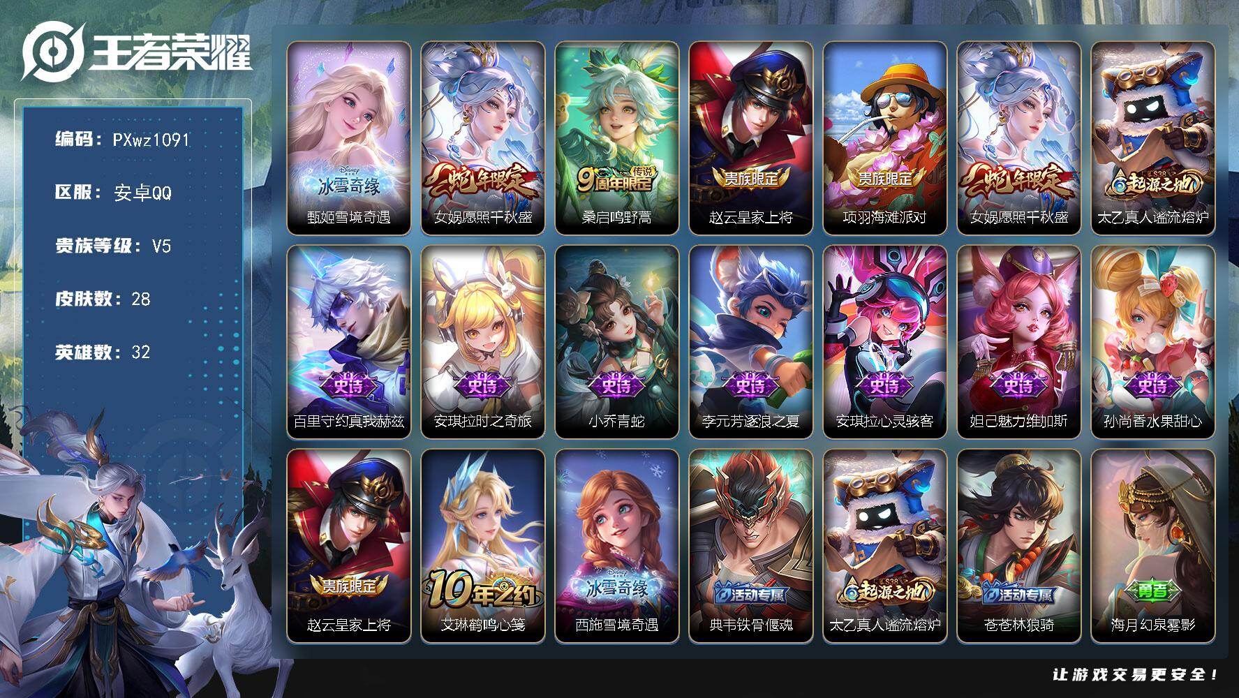 王者荣耀账号安卓QQV5-32英雄-28皮肤-1无双-2传说-8史诗
【无双皮肤】：甄姬雪境奇遇
【传说皮肤】：女娲愿照千秋盛，桑启鸣野蒿
【限定皮肤】：赵云皇家上将，项羽海滩派对
【年限皮肤】：女娲愿照千秋盛
【赛季