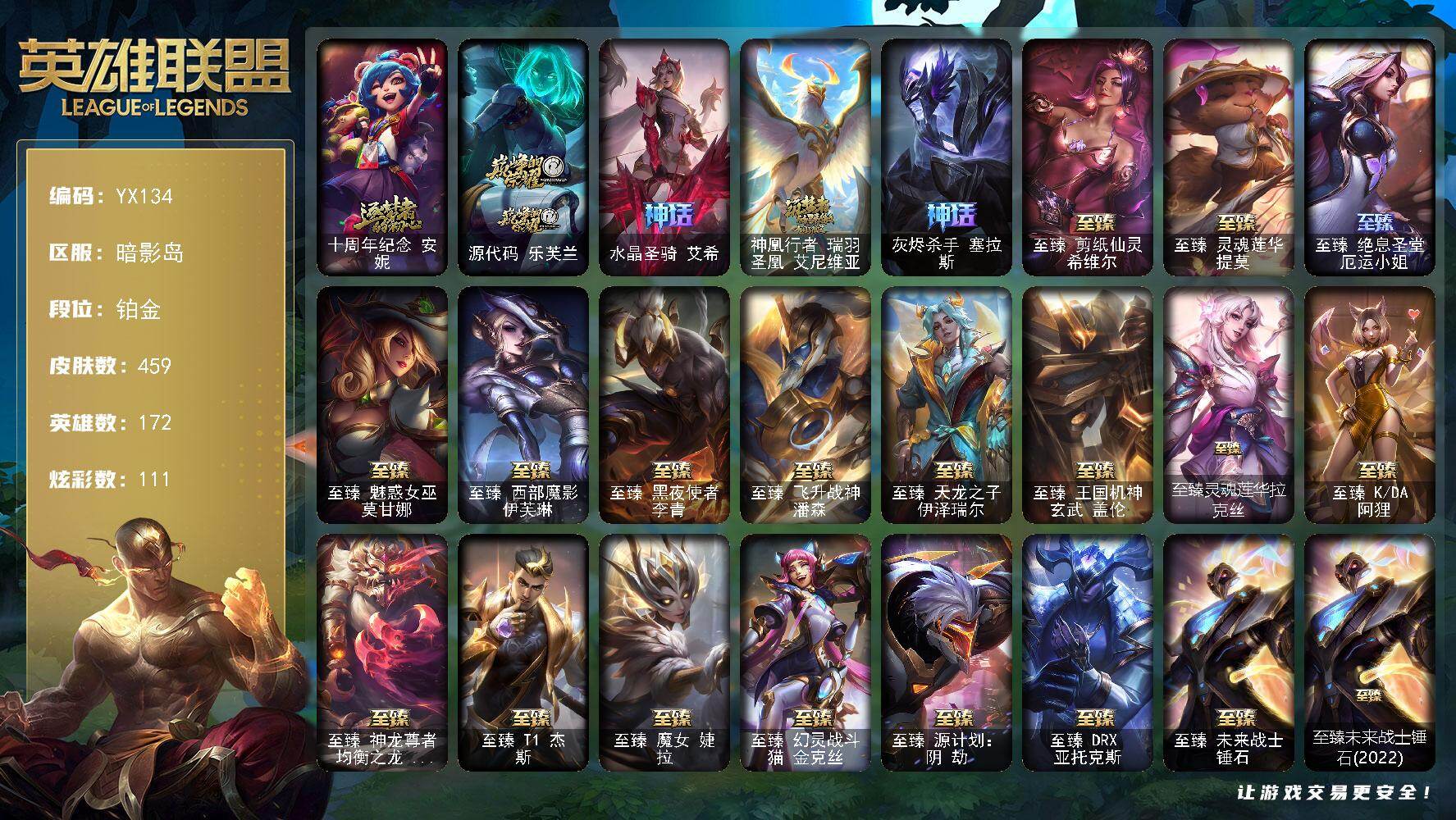 铂金-信用分85-172英雄-459皮肤-111炫彩-1终极-33神话-80限定-51传说-90史诗
【热门头像】：觅心游侠卢锡安头像
【神话皮肤】：十周年纪念安妮，源代码乐芙兰，水晶圣骑艾希，神凰行者瑞羽圣凰艾尼维亚，灰烬杀手塞拉斯
【至臻皮肤】：至臻剪纸仙灵希维尔，至臻灵魂莲华提莫，至臻绝息圣堂厄运小姐，至臻魅惑女巫莫甘娜，至臻西部魔影伊芙琳，至臻黑夜使者李青，至臻飞升战神潘森，至臻天龙之