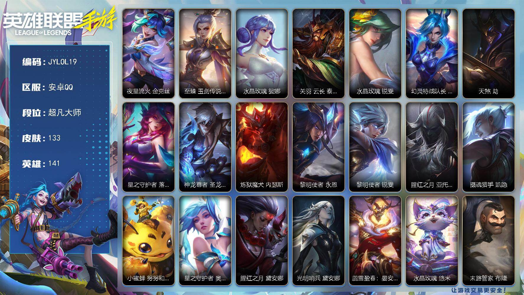 LOL手游账号安卓QQ【LOL19】141英雄-133皮肤
【神话皮肤】：夜星流火 金克丝，至臻 玉剑传说 武剑仙 锐雯
