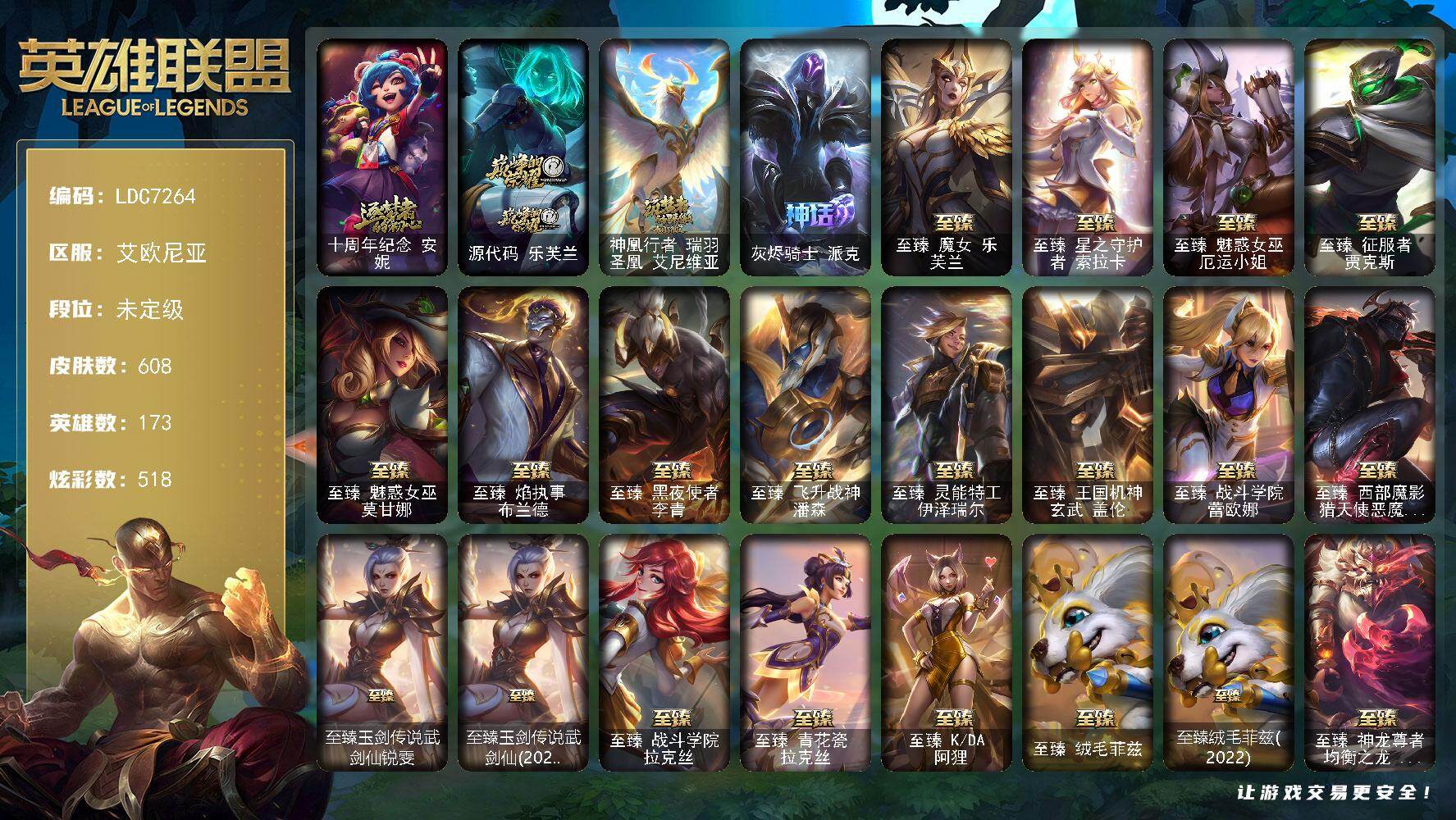 【LDC7264】173英雄/608皮肤/6终极/59神话/107限定/21臻彩/518炫彩/63传说/137史诗/未定级/十周年纪念安妮/源代码乐芙兰/神凰行者瑞羽圣凰艾尼维亚/灰烬骑士派克/哥特萝莉安妮/诺斯费拉图弗拉基米尔/养蜂人辛吉德/送披萨的小姐姐希维尔/冠军之刃锐雯/冠军典狱长锤石/冠军之矛卡莉丝塔/冠军之隐劫/冠军掠夺者卡兹克/Fnatic古拉加斯/Fnatic迦娜/Fnatic嘉文四世/暗杀星蒙多/暗杀星努努和威朗普/暗杀星慎/SKTT1李青/SSW雷恩加尔/SKTT1阿兹尔/SKTT1卡莉丝塔/SKTT1艾克/SKTT1烬/iG菲奥娜/电玩勇者锐雯/玉剑传说无影/星之守护者佐伊/灵能特工易/玉剑传说无劫/海之歌索拉卡/胜利之剑亚托克斯/胜利枪神卢锡安/胜利机器人布里茨/胜利女神瑟庄妮/胜利凤凰艾尼维亚/胜利之王泰达米尔/海贼瑞兹/南瓜头费德提克/鬼影重重魔腾/无头骑士赫卡里姆/魅惑女巫崔丝塔娜/糖果使徒费德提克/泳池派对奥莉安娜/泳池派对凯特琳/泳池派对李青/泳池派对塔里克/泳池派对塔莉垭/泳池派对辛德拉/密林猎手提莫/破空枪骑孙悟空/外星装甲库奇/暗影沃里克/野兽猎人德莱文/野兽猎人泰达米尔/波比的巧克力工坊/勇者阿狸/都铎王朝图奇/玉剑传说舞龙卫/玉剑传说翼剑仙/战场BOSS吉格斯/征服者卡尔玛/制胜金球拉莫斯/防暴天使凯尔/警用试作体K9内瑟斯/大元素使拉克丝/斗魂觉醒莎弥拉/KDAALLOUT萨勒芬妮独立音乐人/武装战姬厄运小姐/皇家火枪手崔斯特/腥红之月崔斯特/屠龙勇士赵信/摄魂男爵弗拉基米尔/铁钩船长费德提克/重生之沙费德提克/圣光审判凯尔/侍魂易/铁血剑豪易/地狱火阿利斯塔/战争机器赛恩/战场公主希维尔/钢铁之心希维尔/圣洁化身索拉卡/源代码索拉卡/熊猫提莫/黑帮狂花厄运小姐/女船长厄运小姐/紫晶射手艾希/国王泰达米尔/百夫长贾克斯/炼金狂士辛吉德/卡尔萨斯祸害之光/小小骑士阿木木/贵族血统萨科/五杀摇滚键盘手娑娜/掠星魔刃卡萨丁/夜行义贼艾瑞莉娅/寒冰女皇迦娜/特种部队普朗克/恐惧新星普朗克/血石诅咒塔里克/穿着正装的恶魔维迦/北领前线斯维因/驯龙大师斯维因/抵抗军天使凯特琳/古墓丽影凯特琳/铁血狙击手凯特琳/霸天巨兽墨菲特/无畏号墨菲特/暗夜猫女卡特琳娜/沙漠风暴卡特琳娜/源计划雄心卡特琳娜/符文战神雷克顿/枯萎之壤雷克顿/死亡绽放伊莉丝/腥红之月伊莉丝/三昧真火孙悟空/V字仇杀者布兰德/冰晶之核布兰德/灵魂烈焰布兰德/防弹武僧李青/至高之拳李青/战地机甲斯卡纳/生化博士黑默丁格/法老王朝内瑟斯/艳后奈德丽/铁血猎手奈德丽/军神战甲波比/血色之锤波比/飞车暴走族古拉加斯/钢铁意志潘森/面包之王潘森/死亡领主莫德凯撒/银色之牙阿卡丽/铁血女忍阿卡丽/刺客信条凯南/腥红之月凯南/铁甲雄心盖伦/孤高游侠盖伦/至高君王玛尔扎哈/兔女郎锐雯/帝王斑蝶克格莫/深海怪鱼克格莫/侏罗纪化石克格莫/战地机甲克格莫/腥红之月鬼武者慎/战国大名慎/奥术光辉拉克丝/ODST地狱伞兵拉克丝/星际迷航拉克丝/沙之守护泽拉斯/银河魔装机神希瓦娜/暗影妖狐阿狸/黑帮教父格雷福斯/虚空海灵菲兹/银河魔装机神菲兹/铁血猎人雷恩加尔/暗黑武士雷恩加尔/白色死神韦鲁斯/夜鸦菲奥娜/奥术大师吉格斯/驯龙女巫璐璐/沙之守护卡兹克/死亡绽放卡兹克/暗星卡兹克/生化骑士德莱厄斯/刀锋女王丽桑卓/暗黑女武神黛安娜/无限烈焰黛安娜/腥红之月黛安娜/血羽凤凰奎因/亚特兰蒂斯辛德拉/野火之藤婕拉/最后一只恐龙纳尔/萌侦探喵尔摩斯/邪恶魔人扎克/西部牛仔亚索/源计划风亚索/弗雷尔卓德塔莉垭/源代码卡蜜尔/屠龙勇士布隆/猛虎布隆/腥红之月烬/黯焰双魂千珏/银河魔装机神千珏/黑帮狂花金克丝/五星大厨塔姆/职业杀手卢锡安/源计划雷卢锡安/冲击之刃劫/源计划阴劫/爵士克烈/时之砂艾克/源计划自由艾克/霓虹杀拳蔚/霸天剑魔亚托克斯/锦鲤娜美/河水之灵娜美/星际之门阿兹尔/幽冥领主阿兹尔/腥红之月锤石/虚空使者俄洛伊/上古战魂雷克塞/糖果之王艾翁/永恒之森巴德/冰雪游神巴德/星守阿狸头像/铁哥们儿奥拉夫/地狱之门卫士加里奥/邪鸦魅影乐芙兰/钢铁之翼凯尔/源计划林易/霸天零式赛恩/黑夜使者索拉卡/提莫约德尔人的一大步/欧米伽小队幽灵特工/烈焰雄心崔丝塔娜/驯龙炮手崔丝塔娜/合金巨兽努努和威朗普/女皇艾希/源计划联合艾希/恶魔之刃泰达米尔/绅士科加斯/战地巨兽科加斯/双重冰晶艾尼维亚/律政大亨蒙多/电玩女神娑娜/冰霜之刃艾瑞莉娅/女主播迦娜/最终BOSS维迦/女警狙击凯特琳/未来战士凯特琳/冰川巨兽墨菲特/女帝卡特琳娜/上古战魂魔腾/地狱行者孙悟空/神拳李青/光明哨兵薇恩/银河魔装机神兰博/第三类接触黑默丁格/炼狱魔犬内瑟斯/屠龙勇士潘森/战斗学院伊泽瑞尔/青花瓷伊泽瑞尔/腥红之月鬼武姬阿卡丽/死亡骑士盖伦/神王盖伦/月蚀骑士蕾欧娜/黎明使者锐雯/暗星女王拉克丝/耀星女神拉克丝/枯萎之壤泽拉斯/黯黑魔龙希瓦娜/冰霜亚龙希瓦娜/焰尾妖狐阿狸/苍穹之光韦鲁斯/宇航员诺提勒斯/女校长菲奥娜/泳池派对吉格斯/金牌主播德莱文/霸天异形卡兹克/灌篮高手德莱厄斯/蔷薇绅士杰斯/奥德赛凯隐/天煞劫/真实伤害艾克/暗星锤石/星之守护者洛/星之守护者霞/灵魂莲华瑟提/爱意绵绵头像/爱情之歌头像/觅心之翼奎因头像/玉剑传说无影头像/星守索拉卡头像/永恒之森霞头像/法老阿木木/魔导绅士维迦/深潜蛙人古拉加斯/宗师级锻造训练师/无畏骑士 瑟庄妮 赤子初心/玉剑传说 无极 白虎/吕布 奉先 炫金战神/张辽 文远 炫金将军/玉剑传说 无影 莫问/替父从军 花木兰 炫金龙刃/冠军之刃 锐雯 2016 凯旋圣装/冠军之隐 劫 凯旋圣装/源计划：联合 艾希 红莲之弓/机神白虎 贾克斯 云霄/这货不是银狐 库奇/女帝 卡特琳娜 纹章之刻印·英勇/泳池派对 奥莉安娜 优雅珠光鲸/光明哨兵 薇恩 帝国抗击者/K/DA ALL OUT 阿卡丽 惊艳之姿/玉剑传说 无影 竞星/K/DA ALL OUT 阿狸 惊艳之姿/幽梦玫瑰 辛德拉 浪漫花蕾/幽梦玫瑰 辛德拉 纯洁花蕾/弹幕天使 卡莎 炽天使·勇敢/玉剑传说 无劫 胭脂/五杀摇滚鼓手奥拉夫/霹雳游侠弗拉基米尔/西部牛仔崔斯特/战地之王加里奥/海克斯科技安妮/海克斯科技崔丝塔娜/海克斯科技斯维因/海克斯科技魔腾/海克斯科技雷克顿/摄魂使者薇恩/海克斯科技波比/海克斯科技吉格斯/零之枪骑赫卡里姆/恐惧新星德莱厄斯/你看见过我的熊猫吗安妮/广寒仙子嫦娥/神龙烈焰金克丝/紫金罗刹莫甘娜/玉净夜叉凯特琳/司马懿仲达/虎痴之拳蔚/南天之怒沃里克/北辰之威内瑟斯/春晖神女拉克丝/金猪烈焰瑟庄妮/烈焰美人薇恩/王国机神白虎贾克斯/王国机神玄武盖伦/福牛守护者厄斐琉斯/猛虎下山赵信/招财进宝提莫/虎头虎脑崔丝塔娜/烈焰仙子黛安娜/龙腾虎跃瑟提/至臻魔女乐芙兰/至臻星之守护者索拉卡/至臻魅惑女巫厄运小姐/至臻征服者贾克斯/至臻魅惑女巫莫甘娜/至臻焰执事布兰德/至臻黑夜使者李青/至臻飞升战神潘森/至臻灵能特工伊泽瑞尔/至臻王国机神玄武盖伦/至臻战斗学院蕾欧娜/至臻西部魔影猎天使恶魔泰隆/至臻玉剑传说武剑仙锐雯/至臻玉剑传说武剑仙(2022)/至臻战斗学院拉克丝/至臻青花瓷拉克丝/至臻KDA阿狸/至臻绒毛菲兹/至臻绒毛菲兹(2022)/至臻神龙尊者均衡之龙沃利贝尔/至臻福牛守护者菲奥娜/至臻女帝黛安娜/至臻黑夜使者凯隐/至臻奥术师佐伊/至臻魔女婕拉/至臻KDA卡莎/至臻KDAALLOUT卡莎/至臻真实伤害亚索/至臻墨之影武者亚索/至臻幻灵战斗猫金克丝/至臻真实伤害赛娜/至臻月蚀骑士赛娜/至臻源计划阴劫/至臻真实伤害奇亚娜/至臻真实伤害奇亚娜(2022)/至臻腥红之月亚托克斯/至臻腥红之月亚托克斯(2022)/至臻DRX亚托克斯/至臻未来战士锤石/至臻未来战士锤石(2022)/至臻神凰行者烈羽焰凰霞/至臻源计划逆流塞拉斯/至臻心之钢永恩/至臻神龙尊者炎龙瑟提/至臻魂蔷薇烈娜塔/拆弹专家黑默丁格/冰河时代奥拉夫/亮丽女神希维尔/烈焰猛士奥拉夫/小红帽安妮/银河魔装机神安妮/黑暗骑士奥拉夫/牛扒狂战奥拉夫/幽蓝梦魇加里奥/风执事加里奥/逆转裁判崔斯特/逍遥赌侠崔斯特/未来战士崔斯特/皇家守卫赵信/秘密特工赵信/深渊巨蟹厄加特/西部魔影厄加特/幻执事乐芙兰/弗拉基米尔伯爵/弗拉基米尔侯爵/黑潮弗拉基米尔/咖啡甜心弗拉基米尔/五杀摇滚女声主唱凯尔/星战易/腥红之月易/荒野镖客阿利斯塔/后场堡垒阿利斯塔/黑暗骑士阿利斯塔/哞利斯塔/部落精神瑞兹/美国大叔瑞兹/宗师级法师训练师瑞兹/沙之守护瑞兹/原野伐木工赛恩/腥红之月希维尔/森林女神索拉卡/星之守护者索拉卡/军情五处提莫/小恶魔崔丝塔娜/源计划末日沃里克/荒野巨兽努努和威朗普/脏兮兮努努和威朗普/攻城巨兽努努和威朗普/星之守护者厄运小姐/勇敢的心艾希/黑暗骑士艾希/神龙尊者苍龙艾希/关羽云长/腥红之月泰达米尔/复仇武神贾克斯/光明骑士贾克斯/嘻哈精神基兰/遗迹守护者基兰/腥红之月基兰/抵抗军绿魔辛吉德/假面女皇伊芙琳/腥红之月伊芙琳/糖果大战伊芙琳/黑金诱惑图奇/绝影神偷图奇/尼斯巨兽科加斯/暴龙科加斯/铬金铠甲拉莫斯/极度深寒拉莫斯/忍龟拉莫斯/沙之守护拉莫斯/重甲猎鹰艾尼维亚/恐怖之源萨科/小丑工作坊萨科/奥术师萨科/战栗之毒蒙多/嗜血行刑蒙多/硬汉蒙多/奥德赛娑娜/深海一号卡萨丁/凌云之翼艾瑞莉娅/莲花之令艾瑞莉娅/玉剑传说风仙子/幽灵船长普朗克/大力水手普朗克/宇航员库奇/日冕女神卡尔玛/破败军团卡尔玛/绿水晶光辉塔里克/紫水晶意志塔里克/冰壶选手维迦/欧米伽小队天雷爆破手/永恒之森维迦/里尔击球手特朗德尔/垃圾场特朗德尔/巡逻警官特朗德尔/创世之神特朗德尔/海贼参谋斯维因/双城之战凯特琳/钢铁之门布里茨/戴一个表布里茨/战场BOSS布里茨/暮色枪骑布里茨/银白枪骑布里茨/赏金猎人卡特琳娜/红牌退场卡特琳娜/闭月之颜貂蝉/战斗学院卡特琳娜/腥红之月卡特琳娜/烈焰古树茂凯/绿茵门神茂凯/星河战队雷克顿/猛龙雷克顿/吕布奉先/银河魔装机神伊莉丝/哥特女仆奥莉安娜/末日余生布兰德/猎天使魔女薇恩/废土男爵兰博/蛇发女妖卡西奥佩娅/沙暴巨蝎斯卡纳/远土之灵斯卡纳/沙之守护斯卡纳/单身贵族内瑟斯/创世之神内瑟斯/法国女仆奈德丽/枭姬孙尚香/银河魔装机神奈德丽/这货不是乌迪尔/美酒节特使古拉加斯/狂热球迷古拉加斯/光明骑士古拉加斯/足球先生伊泽瑞尔/失落的世界伊泽瑞尔/黑桃皇牌伊泽瑞尔/五杀摇滚吉他手莫德凯撒/五杀摇滚贝斯手约里克/苍穹之光约里克/足球宝贝阿卡丽/刺身之拳阿卡丽/KDA阿卡丽/源计划暗影阿卡丽/KDAALLOUT阿卡丽/医学博士凯南/超级英雄凯南/神圣守卫蕾欧娜/烧烤女神蕾欧娜/魔灵玛尔扎哈/小蜜蜂玛尔扎哈/刺客信条泰隆/血色精锐泰隆/未来战士锐雯/玉剑传说武剑仙/毛毛虫克格莫/索诺拉沙虫克格莫/小蜜蜂克格莫/极寒慎/炎爆慎/主治医师慎/奈落之炎慎/游侠法师拉克丝/战地法师泽拉斯/风纪委员阿狸/KDAALLOUT阿狸/怒之火炮格雷福斯/杀出重围格雷福斯/无情重炮格雷福斯/失落大陆菲兹/兔宝宝菲兹/欧米伽小队鬼影蛙人/北地风暴沃利贝尔/怒熊沃利贝尔/坚韧不屈沃利贝尔/霸天战士雷恩加尔/雷喵喵尔/沙之守护雷恩加尔/觅心射手韦鲁斯/韦鲁斯迅箭/失落大陆诺提勒斯/光明骑士诺提勒斯/山海绘卷诺提勒斯/造物主维克托/机械先驱维克托/死亡骑士瑟庄妮/科学狂人吉格斯/糖果女巫璐璐/灵魂收割者德莱文/德莱德莱德莱文/血石骑士赫卡里姆/幽魂骑士赫卡里姆/奥德赛卡兹克/热血班长德莱厄斯/西部魔影德莱厄斯/双城之战杰斯/血石妖后丽桑卓/黑潮黛安娜/死亡之鹰奎因/光明骑士奎因/方块王后辛德拉/鬼影森森婕拉/弹幕天使卡莎/狂狮纳尔/银河魔装机神纳尔/宇航员纳尔/泳池派对扎克/战场BOSS亚索/魔女卡蜜尔/莫测之影卡蜜尔/布隆狮心/青花瓷千珏/丧尸杀手金克丝/源计划疯狂金克丝/双城之战金克丝/任性学霸艾克/未来战士艾克/真实伤害奇亚娜/铁拳