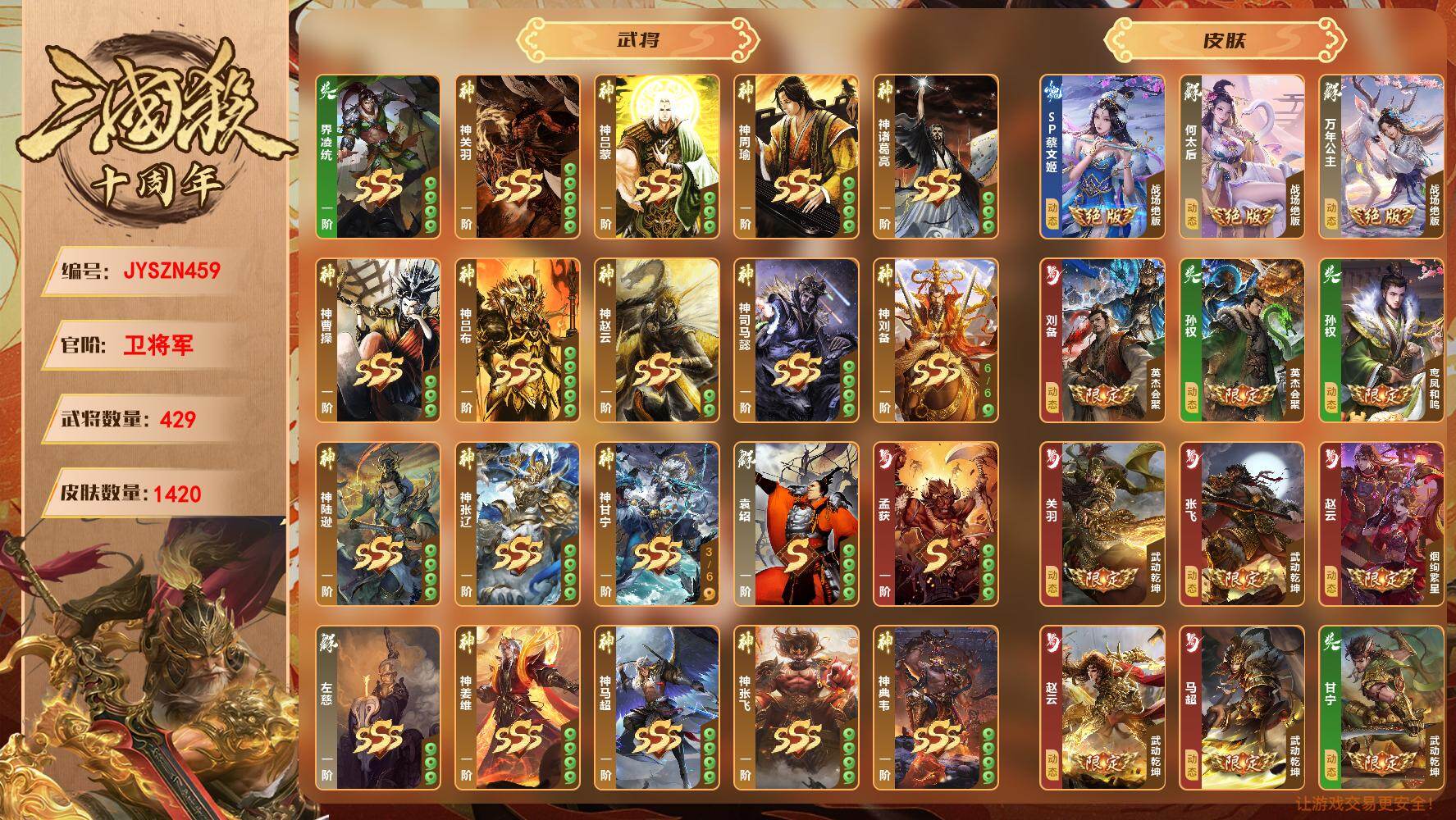 【JYSZN459】官阶:卫将军；VIP等级:7；武将数量:429；皮肤数量:1420；传说皮肤数量:0；动态皮肤数量:0；神将:0；魏国史诗武将:0；蜀国史诗武将:0；吴国史诗武将:0；群史诗武将:0/界凌统/神关羽/神吕蒙/神周瑜/神诸葛亮/神曹操/神吕布/神赵云/神司马懿/神刘备/神陆逊/神张辽/神甘宁/左慈/孟获/袁绍/神姜维/神马超/神张飞/神典韦/神黄忠/神庞统/鲍三娘/周夷/谋姜维/谋吴懿/谋邓艾/谋王凌/谋淳于琼/谋刘协/谋程昱/谋黄盖/谋蒋干/谋骆统/威孙权