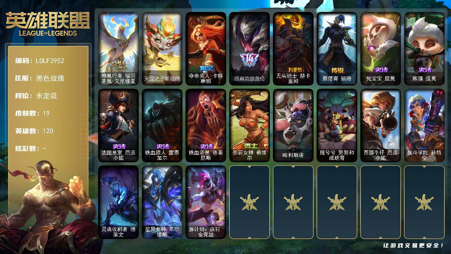 【LOLF3952】120英雄/19皮肤/1神话/4限定/1传说/5史诗/未定级/神凰行者冰鸟/天龙之子斯莫德/夺命美人卡特琳娜/暗裔英雄盖伦/无头骑士赫卡里姆/奥德赛凯隐/兔宝宝提莫/熊猫提莫/法国皇室厄运小姐/铁血猎人雷恩加尔/铁血帝皇德莱厄斯/亮丽女神希维尔/哞利斯塔/脏兮兮努努和威朗普/西部牛仔厄运小姐/战斗学院孙悟空/灵魂收割者德莱文/星界女神卑尔维斯/源计划疯狂金克丝-4721