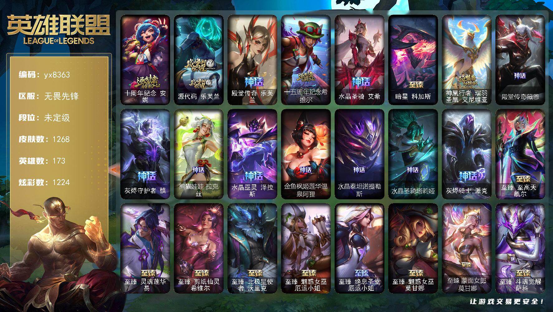 173英雄/1268皮肤/8终极/83神话/184限定/57臻彩/1224炫彩/108传说/213史诗/未定级/十周年纪念 安妮/源代码 乐芙兰/殿堂传奇 乐芙兰/十五周年纪念 希维尔/水晶圣骑 艾希/暗星 科加斯/神凰行者 瑞羽圣凰 艾尼维亚/殿堂传奇薇恩/灰烬守护者 慎/熊猫娃娃拉克丝/水晶巫灵 泽拉斯/金鱼枫姬莲华温泉阿狸/水晶泰坦诺提勒斯/水晶圣骑 塔莉垭/灰烬骑士 派克/青年 瑞兹/