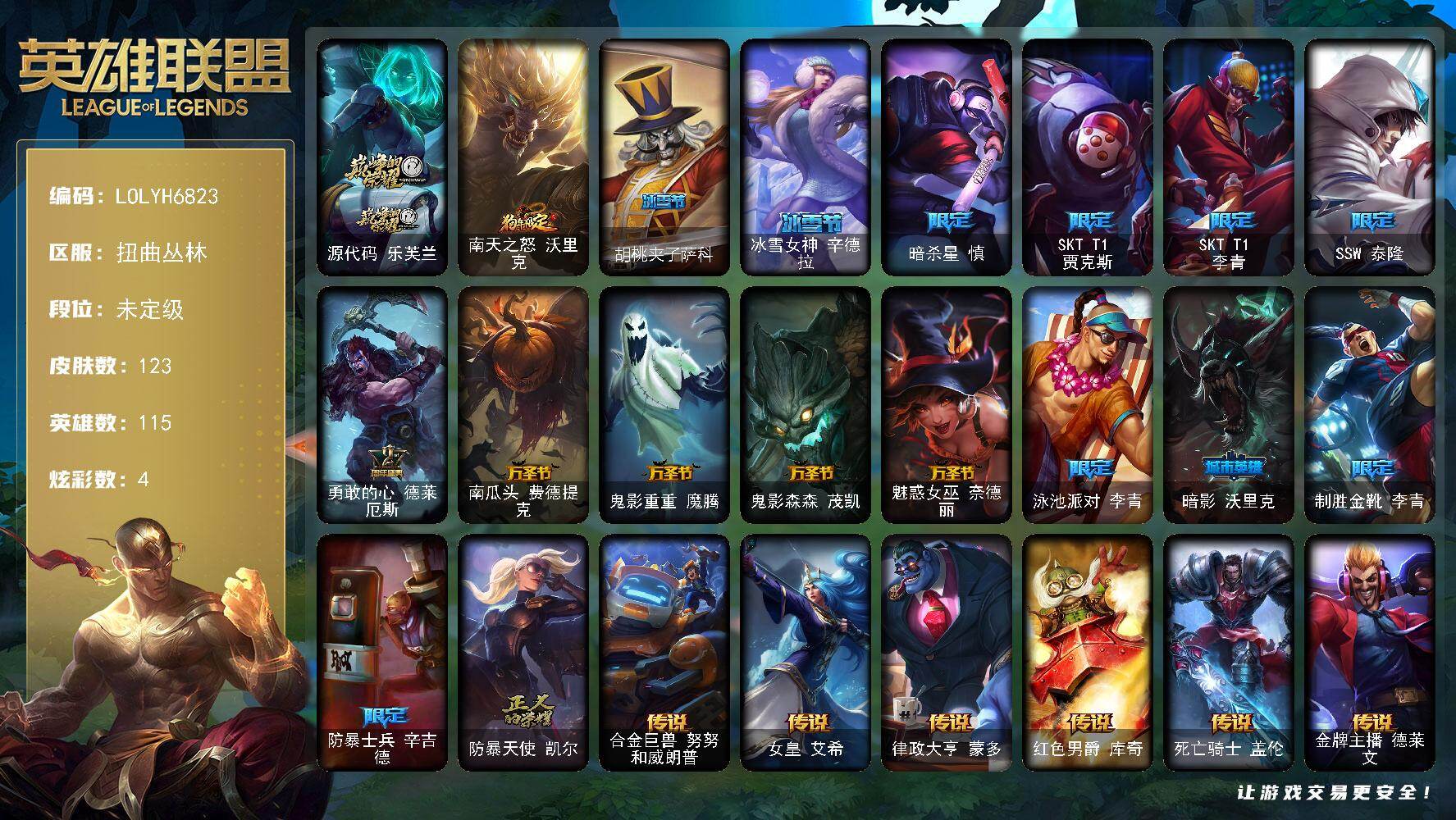 【LOLYH6823】115英雄/123皮肤/1神话/17限定/4炫彩/9传说/45史诗/未定级/源代码乐芙兰/暗杀星慎/SKTT1贾克斯/SKTT1李青/SSW泰隆/勇敢的心德莱厄斯/南瓜头费德提克/鬼影重重魔腾/鬼影森森茂凯/魅惑女巫奈德丽/泳池派对李青/暗影沃里克/制胜金靴李青/防暴士兵辛吉德/防暴天使凯尔/铁钩船长费德提克/天人合一易/战争机器赛恩/战场公主希维尔/源代码索拉卡/荒野豺狼沃里克/黑帮狂花厄运小姐/女船长厄运小姐/紫晶射手艾希/国王泰达米尔/刀锋女王莫甘娜/黑色荆棘莫甘娜/炼金狂士辛吉德/熔火之心拉莫斯/掠星魔刃卡萨丁/北领前线斯维因/绝代智将斯维因/符文战神雷克顿/三昧真火孙悟空/防弹武僧李青/至高之拳李青/苍穹之光薇恩/法老王朝内瑟斯/四神之力乌迪尔/血色之锤波比/飞车暴走族古拉加斯/大夏武士潘森/钢铁烈阳蕾欧娜/至高君王玛尔扎哈/腥红之月泰隆/兔女郎锐雯/深海怪鱼克格莫/腥红之月鬼武者慎/铁血猎人雷恩加尔/生化骑士德莱厄斯/源代码丽桑卓/西部牛仔亚索/源计划风亚索/腥红之月烬/银河魔装机神千珏/职业杀手卢锡安/源计划自由艾克/炼狱魔女蔚/虚空使者俄洛伊/暮星之羽霞/合金巨兽努努和威朗普/女皇艾希/律政大亨蒙多/红色男爵库奇/死亡骑士盖伦/金牌主播德莱文/灌篮高手德莱厄斯/蔷薇绅士杰斯/黑夜使者亚索/霹雳游侠弗拉基米尔/南天之怒沃里克/逍遥赌侠崔斯特/社会名流乐芙兰/暗影易/星战易/后场堡垒阿利斯塔/约德尔海贼团崔丝塔娜/脏兮兮努努和威朗普/特工狂花厄运小姐/勇敢的心艾希/宗师级钓鱼训练师贾克斯/腥红之月基兰/科学狂人辛吉德/黑暗女王伊芙琳/惊天魔盗伊芙琳/北风冻原图奇/横行霸道图奇/五杀摇滚主唱卡尔萨斯/暴龙科加斯/情绪摇滚阿木木/凌云之翼艾瑞莉娅/莲花之令艾瑞莉娅/暴风女神迦娜/老兵普朗克/铁锈斑斑布里茨/银白枪骑布里茨/烈焰古树茂凯/喵凯/荒野之咬雷克顿/猛龙雷克顿/鳄霸雷克顿/末日余生布兰德/独眼海盗兰博/远土之灵斯卡纳/单身贵族内瑟斯/斯巴达之魂潘森/丧尸杀手潘森/冒险精神伊泽瑞尔/足球先生伊泽瑞尔/龙骑士莫德凯撒/空手道凯南/战神阿瑞斯盖伦/魔灵玛尔扎哈/玉剑传说武剑仙/极寒慎/主治医师慎/死亡骑士瑟庄妮/玉剑传说无双/奥德赛亚索/狂鲨亚托克斯/源代码娜美/胡桃夹子萨科/冰雪女神辛德拉