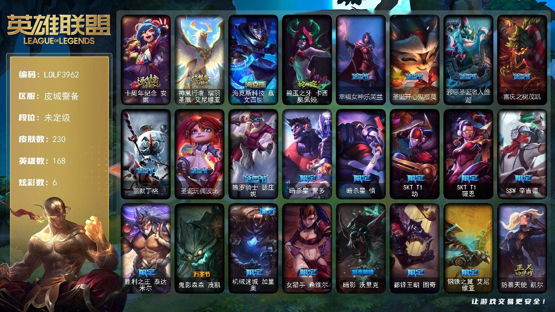 【LOLF3962】168英雄/230皮肤/3神话/21限定/1臻彩/6炫彩/20传说/70史诗/未定级账号等级:632/十周年纪念安妮/神凰行者瑞羽圣凰艾尼维亚/暗杀星蒙多/暗杀星慎/SKTT1劫/SKTT1薇恩/SSW辛吉德/胜利之王泰达米尔/鬼影森森茂凯/机械迷城加里奥/女猎手希维尔/暗影沃里克/都铎王朝图奇/钢铁之翼艾尼维亚/防暴天使凯尔/冰霜烈焰安妮/科学怪熊的新娘安妮/特战先锋赵信/绞肉机角斗士赵信/重生之沙费德提克/圣光审判凯尔/铁血剑豪易/地狱火阿利斯塔/战争机器赛恩/战场公主希维尔/月光女神阿忒弥斯索拉卡/兔宝宝提莫/法国皇室厄运小姐/黑帮狂花厄运小姐/国王泰达米尔/炼金狂士辛吉德/死神卡尔萨斯/殇之机器人阿木木/熔火之心拉莫斯/贵族血统萨科/飞越疯人院萨科/武动巅峰萨科/战争血统蒙多/寒冰女皇迦娜/特种部队普朗克/血石诅咒塔里克/穿着正装的恶魔维迦/抵抗军天使凯特琳/海贼魅影卡特琳娜/前线指挥官卡特琳娜/沙漠风暴卡特琳娜/蓝焰梦魔魔腾/枯萎之壤雷克顿/龙骑统帅嘉文四世/暗星嘉文四世/腥红之月伊莉丝/深海妖姬卡西奥佩娅/法老王朝内瑟斯/四神之力乌迪尔/血色之锤波比/飞车暴走族古拉加斯/大夏武士潘森/银色之牙阿卡丽/铁甲雄心盖伦/至高君王玛尔扎哈/刺客信条锐雯/血色精锐锐雯/战地机甲克格莫/腥红之月鬼武者慎/沙之守护泽拉斯/黑帮教父格雷福斯/暗黑武士雷恩加尔/皇家守卫菲奥娜/生化骑士德莱厄斯/天启骑士杰斯/刀锋女王丽桑卓/无限烈焰黛安娜/勇敢的心奎因/邪恶魔人扎克/弗雷尔卓德塔莉垭/屠龙勇士布隆/黑帮狂花金克丝/五星大厨塔姆/职业杀手卢锡安/冲击之刃劫/时之砂艾克/霓虹杀拳蔚/锦鲤娜美/上古战魂雷克塞/永恒之森巴德/星守阿狸头像/魔幻卡牌崔斯特/烈焰雄心崔丝塔娜/绅士科加斯/战地巨兽科加斯/双重冰晶艾尼维亚/冰霜之刃艾瑞莉娅/冰川巨兽墨菲特/丧尸布兰德/银河魔装机神兰博/炼狱魔犬内瑟斯/屠龙勇士潘森/战斗学院伊泽瑞尔/腥红之月鬼武姬阿卡丽/死亡骑士盖伦/枯萎之壤泽拉斯/黯黑魔龙希瓦娜/焰尾妖狐阿狸/符文战熊沃利贝尔/宇航员诺提勒斯/金牌主播德莱文/无畏骑士 瑟庄妮 赤子初心/霹雳游侠弗拉基米尔/海克斯科技嘉文四世/碧玉之牙卡西奥佩娅/拆弹专家黑默丁格/创意工坊黑默丁格/亮丽女神希维尔/小红帽安妮/牛扒狂战奥拉夫/幽蓝梦魇加里奥/风执事加里奥/探戈灵魂崔斯特/皇家守卫赵信/电锯狂人厄加特/社会名流乐芙兰/弗拉基米尔侯爵/末世天使凯尔/暗影易/部落精神瑞兹/美国大叔瑞兹/宗师级法师训练师瑞兹/原野伐木工赛恩/军情五处提莫/游击队员崔丝塔娜/约德尔海贼团崔丝塔娜/脏兮兮努努和威朗普/攻城巨兽努努和威朗普/西部牛仔厄运小姐/特工狂花厄运小姐/极地女神艾希/勇敢的心艾希/黑暗骑士艾希/勇敢的心泰达米尔/宗师级钓鱼训练师贾克斯/杀戮天使昔拉莫甘娜/时间机器基兰/腥红之月基兰/黑色天灾辛吉德/黑暗女王伊芙琳/探戈灵魂伊芙琳/横行霸道图奇/幽灵幻影卡尔萨斯/五杀摇滚主唱卡尔萨斯/尼斯巨兽科加斯/狂欢阿木木/王子不是我阿木木/铬金铠甲拉莫斯/重甲猎鹰艾尼维亚/恐怖之源萨科/战栗之毒蒙多/健美教练蒙多/虚空前世卡萨丁/先驱行者卡萨丁/凌云之翼艾瑞莉娅/莲花之令艾瑞莉娅/暴风女神迦娜/幽灵船长普朗克/海牛骑手库奇/日冕女神卡尔玛/樱花乱舞卡尔玛/光明骑士卡尔玛/冰壶选手维迦/我怒角维迦/垃圾场特朗德尔/创世之神特朗德尔/戴一个表布里茨/珊瑚礁墨菲特/幻影梦魔魔腾/猛龙雷克顿/屠龙勇士嘉文四世/哥特女仆奥莉安娜/末日余生布兰德/猎天使魔女薇恩/热带丛林兰博/荒漠之咬卡西奥佩娅/远土之灵斯卡纳/单身贵族内瑟斯/丛林猎豹奈德丽/武力全开乌迪尔/宇航员波比/乡村农夫古拉加斯/美酒节特使古拉加斯/狂热球迷古拉加斯/斯巴达之魂潘森/五杀摇滚吉他手莫德凯撒/奈落之炎阿卡丽/足球宝贝阿卡丽/空手道凯南/医学博士凯南/暗影王子玛尔扎哈/极寒慎/炎爆慎/战地法师泽拉斯/苔原猎手菲兹/兔宝宝菲兹/雷霆领主沃利贝尔/北地风暴沃利贝尔/警长沃利贝尔/坚韧不屈沃利贝尔/夜魔水晶韦鲁斯/觅心射手韦鲁斯/失落大陆诺提勒斯/全金属狂潮维克托/造物主维克托/机械先驱维克托/野兽女王瑟庄妮/死亡骑士瑟庄妮/科学狂人吉格斯/少校吉格斯/糖果女巫璐璐/泳池派对德莱文/幽魂骑士赫卡里姆/创世之神赫卡里姆/杰斯光明之锤/死亡之鹰奎因/摄魂猎手凯隐/狂狮纳尔/这货不是维克兹/狂鲨亚托克斯/幸福女神乐芙兰/圣诞开心鬼提莫/邪恶圣诞老人维迦/喜庆之树茂凯/雪默丁格/圣诞玩偶波比/魄罗骑士瑟庄妮