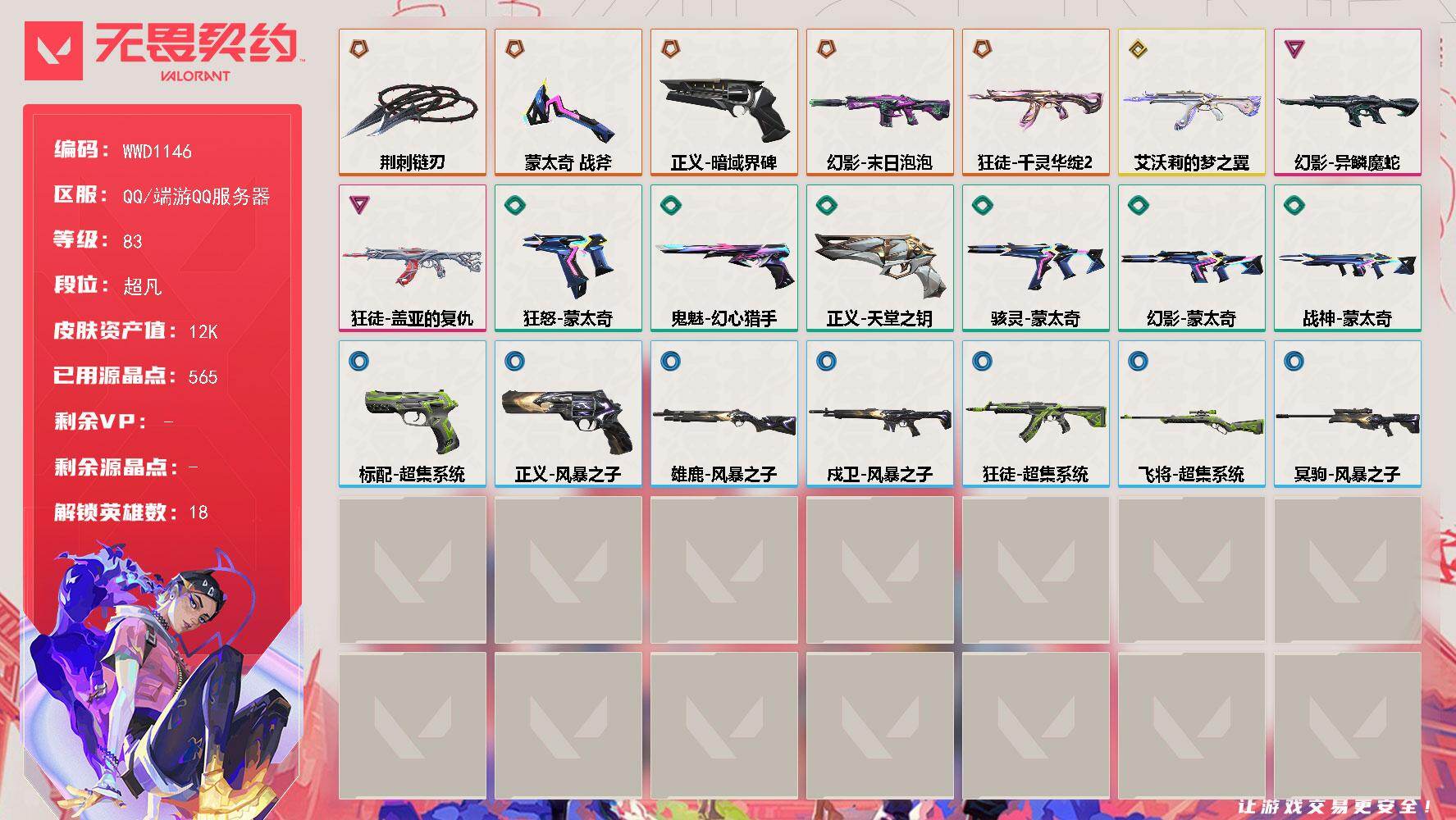 【WWD1146】LV等级83/皮肤总价值12320/段位超凡/总皮肤数量33/刀皮数量2/枪皮数量31/具体详情请看图/炼狱/暮蝶/壹决/铁臂/捷风/幽影/不死鸟/贤者/猎枭/零/芮娜/奇乐/尚勃勒/霓虹/夜露/盖可/黑梦/迷核/雄鹿-风暴之子/骇灵-蒙太奇/幻影-末日泡泡/幻影-异鳞魔蛇/幻影-蒙太奇/胜利属于无畏契约 喷漆/GLHF 喷漆/无畏契约 喷漆/戍卫-风暴之子/失而复得 卡面/无畏契约GO！第一卷：芮娜 卡面/无畏契约GO！第一卷：零 卡面/代号红色 卡面/新兵报到 卡面/V契约 卡面/无畏契约 卡面/近战武器-蒙太奇 战斧/近战武器-荆刺链刃/飞将-超集系统/狂徒-千灵华绽//2.0/狂徒-艾沃莉的梦之翼/狂徒-盖亚的复仇/狂徒-超集系统/无畏契约 纪念币 挂饰/标配-超集系统/冥驹-风暴之子/狂怒-蒙太奇/鬼魅-幻心猎手/正义-暗域界碑/正义-天堂之钥/正义-风暴之子/战神-蒙太奇
