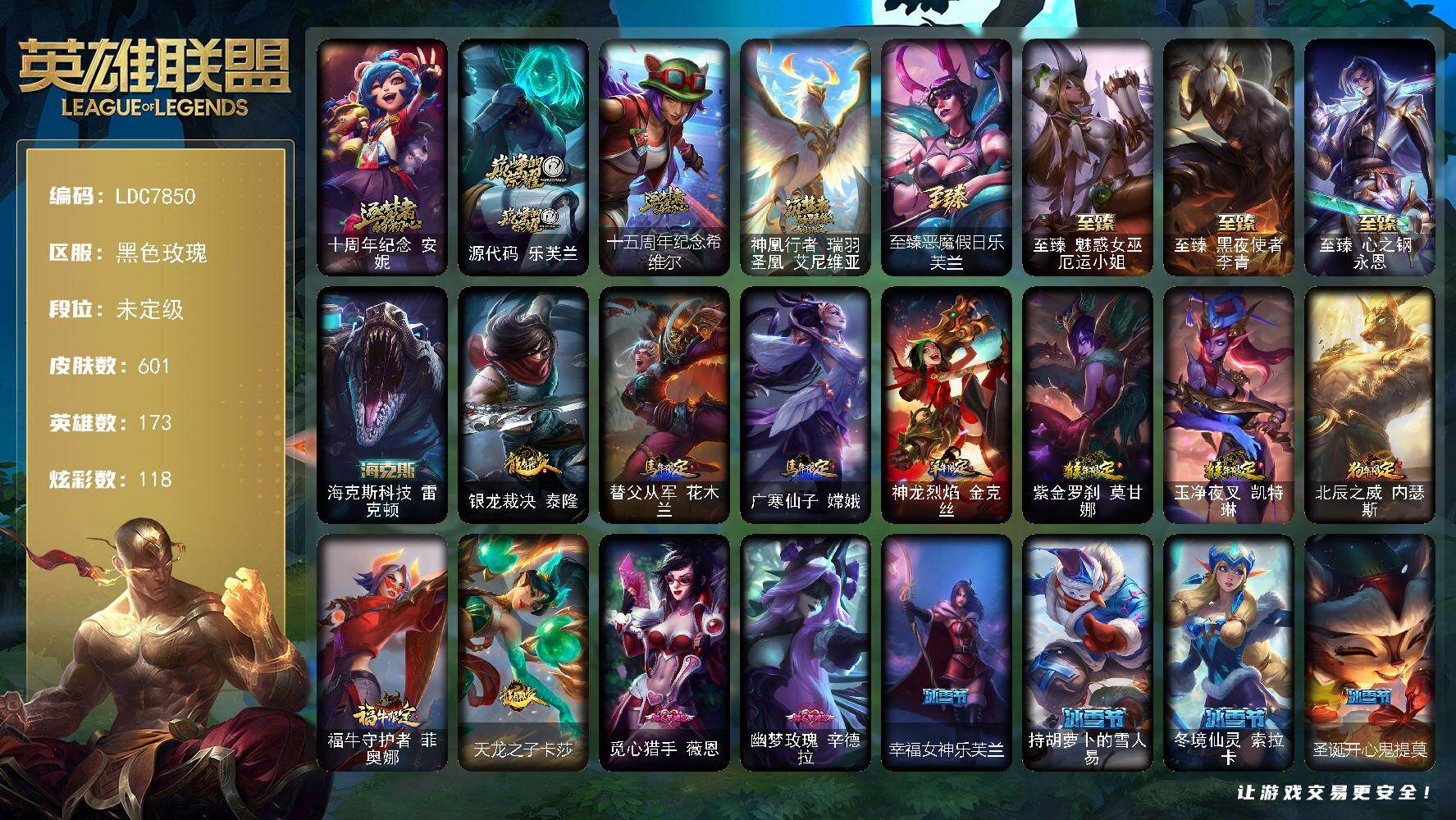 【LDC7850】173英雄/601皮肤/2终极/9神话/106限定/11臻彩/118炫彩/66传说/121史诗/未定级/十周年纪念安妮/源代码乐芙兰/十五周年纪念希维尔/神凰行者瑞羽圣凰艾尼维亚/哥特萝莉安妮/养蜂人辛吉德/创星之灵璐璐/穿星魔锋赵信/冠军典狱长锤石/冠军之矛卡莉丝塔/冠军之隐劫/冠军之箭艾希/Fnatic古拉加斯/Fnatic迦娜/Fnatic嘉文四世/Fnatic卡尔萨斯/暗杀星奥莉安娜/暗杀星蒙多/暗杀星努努和威朗普/暗杀星慎/SKTT1劫/SKTT1李青/SSW图奇/SSW泰隆/SSW雷恩加尔/SKTT1阿利斯塔/SKTT1阿兹尔/SSG塔莉垭/iG卡莎/iG乐芙兰/FPX普朗克/FPX李青/海之歌索拉卡/胜利女神莫甘娜/胜利女神希维尔/胜利之树茂凯/胜利枪神格雷福斯/胜利之剑亚托克斯/胜利枪神卢锡安/胜利机器人布里茨/胜利女神瑟庄妮/胜利凤凰艾尼维亚/胜利之王泰达米尔/胜利巨口克格莫/胜利女神娑娜/胜利剑圣易/胜利之运崔斯特/胜利女神菲奥娜/胜利之心布隆/胜利之傲雷恩加尔/海贼瑞兹/南瓜头费德提克/灵魂收割者索拉卡/大魔法锅布里茨/鬼影重重魔腾/无头骑士赫卡里姆/糖果使徒费德提克/泳池派对厄运小姐/泳池派对菲奥娜/泳池派对格雷福斯/泳池派对普朗克/泳池派对塔里克/泳池派对佐伊/外星装甲库奇/暗影沃里克/野兽猎人德莱文/野兽猎人瑟庄妮/勇者奈德丽/都铎王朝图奇/御星魔矢艾希/钢铁之翼艾尼维亚/红桃杰克崔斯特/防暴士兵辛吉德/防暴天使凯尔/海之歌奈德丽/海之歌泽丽/惊悚派对阿木木/惊悚派对费德提克/克格汪/DJ娑娜/武装战姬厄运小姐/科学怪熊的新娘安妮/皇家火枪手崔斯特/绞肉机角斗士赵信/屠龙勇士赵信/摄魂男爵弗拉基米尔/圣光审判凯尔/天人合一易/战场公主希维尔/源代码索拉卡/熊猫提莫/火箭达人崔丝塔娜/荒野豺狼沃里克/黑帮狂花厄运小姐/女船长厄运小姐/紫晶射手艾希/国王泰达米尔/少林武僧贾克斯/刀锋女王莫甘娜/炼金狂士辛吉德/死神卡尔萨斯/卡尔萨斯祸害之光/小小骑士阿木木/飞越疯人院萨科/武动巅峰萨科/战争血统蒙多/掠星魔刃卡萨丁/海克斯科技迦娜/特种部队普朗克/恐惧新星普朗克/血石诅咒塔里克/北领前线斯维因/绝代智将斯维因/抵抗军天使凯特琳/古墓丽影凯特琳/铁血狙击手凯特琳/黑曜石守护者墨菲特/霸天巨兽墨菲特/无畏号墨菲特/海贼魅影卡特琳娜/前线指挥官卡特琳娜/沙漠风暴卡特琳娜/蓝焰梦魔魔腾/龙骑统帅嘉文四世/凯旋英雄嘉文四世/暗星嘉文四世/腥红之月伊莉丝/暗星奥莉安娜/三昧真火孙悟空/灵魂烈焰布兰德/至高之拳李青/地下拳王李青/苍穹之光薇恩/深海妖姬卡西奥佩娅/战地机甲斯卡纳/法老王朝内瑟斯/四神之力乌迪尔/军神战甲波比/面包之王潘森/死亡领主莫德凯撒/银色之牙阿卡丽/铁血女忍阿卡丽/铁甲雄心盖伦/钢铁烈阳蕾欧娜/源计划山蕾欧娜/至高君王玛尔扎哈/刺客信条锐雯/兔女郎锐雯/帝王斑蝶克格莫/深海怪鱼克格莫/侏罗纪化石克格莫/腥红之月鬼武者慎/星际迷航拉克丝/沙之守护泽拉斯/钢之逆鳞希瓦娜/黑帮教父格雷福斯/虚空海灵菲兹/铁血猎人雷恩加尔/暗星韦鲁斯/皇家守卫菲奥娜/夜鸦菲奥娜/源计划火菲奥娜/奥术大师吉格斯/驯龙女巫璐璐/永恒之森赫卡里姆/沙之守护卡兹克/死亡绽放卡兹克/暗星卡兹克/铁血帝皇德莱厄斯/生化骑士德莱厄斯/天启骑士杰斯/刀锋女王丽桑卓/源代码丽桑卓/暗黑女武神黛安娜/血羽凤凰奎因/仲裁圣女辛德拉/野火之藤婕拉/最后一只恐龙纳尔/邪恶魔人扎克/西部牛仔亚索/战地机甲维克兹/苍穹之光维克兹/弗雷尔卓德塔莉垭/屠龙勇士布隆/猛虎布隆/腥红之月烬/黯焰双魂千珏/黑帮狂花金克丝/五星大厨塔姆/职业杀手卢锡安/源计划雷卢锡安/源计划自由艾克/霓虹杀拳蔚/炼狱魔女蔚/霸天剑魔亚托克斯/星际之门阿兹尔/腥红之月锤石/虚空使者俄洛伊/上古战魂雷克塞/永恒之森巴德/冰雪游神巴德/暮星之羽霞/红包头像/地狱之门卫士加里奥/邪鸦魅影乐芙兰/大天使长米迦勒凯尔/源计划林易/墨之影武者易/恶魔男爵瑞兹/霸天零式赛恩/约德尔国队长提莫/烈焰雄心崔丝塔娜/驯龙炮手崔丝塔娜/合金巨兽努努和威朗普/女皇艾希/源计划联合艾希/鬼魂新娘莫甘娜/绅士科加斯/双重冰晶艾尼维亚/黯晶凤凰艾尼维亚/律政大亨蒙多/电玩女神娑娜/灵能特工娑娜/冰霜之刃艾瑞莉娅/女主播迦娜/最终BOSS维迦/未来战士凯特琳/太空律动猫猫布里和里茨/冰川巨兽墨菲特/上古战魂魔腾/源计划泯灭雷克顿/地狱行者孙悟空/神拳李青/神龙尊者圣龙李青/源计划净化薇恩/银河魔装机神兰博/第三类接触黑默丁格/驯龙学者黑默丁格/炼狱魔犬内瑟斯/青花瓷伊泽瑞尔/源计划超体莫德凯撒/死亡骑士盖伦/神王盖伦/黎明使者锐雯/暗星女王拉克丝/黯黑魔龙希瓦娜/冰霜亚龙希瓦娜/符文战熊沃利贝尔/苍穹之光韦鲁斯/宇航员诺提勒斯/女校长菲奥娜/泳池派对吉格斯/金牌主播德莱文/霸天异形卡兹克/灌篮高手德莱厄斯/神王德莱厄斯/蔷薇绅士杰斯/青花瓷奥瑞利安索尔/奥德赛凯隐/星之守护者卡莎/黑夜使者亚索/神龙尊者夜月幻龙亚索/西部天使赛娜/西部魔影卢锡安/天煞劫/真实伤害艾克/暗星锤石/黎明使者永恩/灵魂莲华瑟提/法老阿木木/魔导绅士维迦/深潜蛙人古拉加斯/宗师级锻造训练师/天龙之子 卡莎 飞龙乘云/冰雪节 格雷福斯 炫金/墨之影武者 亚索 金墨耀影/青花瓷 艾瑞莉娅 牡丹/神龙尊者 圣龙李青 登龙/净雪之月 莫甘娜 冬虹/心之钢 伊泽瑞尔 天纵才华/魔女 阿卡丽 虚荣/霸天异形 卡兹克 掠空魅影/玉剑传说 寒潭夭夭 胭脂/幻灵战斗兔 阿萝拉 梦幻强袭/星空之门内瑟斯/霹雳游侠弗拉基米尔/西部牛仔崔斯特/海克斯科技雷克顿/银龙裁决泰隆/替父从军花木兰/广寒仙子嫦娥/神龙烈焰金克丝/紫金罗刹莫甘娜/玉净夜叉凯特琳/北辰之威内瑟斯/福牛守护者菲奥娜/天龙之子卡莎/至臻恶魔假日乐芙兰/至臻魅惑女巫厄运小姐/至臻黑夜使者李青/至臻心之钢永恩/拆弹专家黑默丁格/烈焰猛士奥拉夫/黑暗骑士奥拉夫/牛扒狂战奥拉夫/风执事加里奥/探戈灵魂崔斯特/逆转裁判崔斯特/逍遥赌侠崔斯特/未来战士崔斯特/皇家守卫赵信/黑暗骑士赵信/社会名流乐芙兰/魔女乐芙兰/弗拉基米尔伯爵/学生会长弗拉基米尔/黑潮弗拉基米尔/波江星神弗拉基米尔/咖啡甜心弗拉基米尔/绝息圣堂弗拉基米尔/联合王国费德提克/荒野幽灵费德提克/五杀摇滚女声主唱凯尔/星战易/玉剑传说无极/斗牛士阿利斯塔/荒野镖客阿利斯塔/后场堡垒阿利斯塔/黑暗骑士阿利斯塔/哞利斯塔/部落精神瑞兹/宗师级法师训练师瑞兹/瑞兹白须/沙之守护瑞兹/孤勇之隐瑞兹/武仙座海格力斯赛恩/原野伐木工赛恩/黯晶战神赛恩/光明骑士希维尔/腥红之月希维尔/咖啡甜心希维尔/森林女神索拉卡/约德尔海贼团崔丝塔娜/欧米伽小队魔鬼伞兵/小恶魔崔丝塔娜/冻原猎手沃里克/黑暗骑士沃里克/千纸双子努努和威朗普/西部牛仔厄运小姐/荒野女警厄运小姐/星之守护者厄运小姐/黑暗骑士艾希/魔女艾希/勇敢的心泰达米尔/梦魇泰达米尔/腥红之月泰达米尔/冰球队员贾克斯/宗师级钓鱼训练师贾克斯/复仇武神贾克斯/武神贾克斯/玉剑传说苍鸾/嘻哈精神基兰/遗迹守护者基兰/时间机器基兰/腥红之月基兰/机械污染辛吉德/冲浪高手辛吉德/科学狂人辛吉德/黑暗女王伊芙琳/假面女皇伊芙琳/惊天魔盗伊芙琳/KDAALLOUT伊芙琳/黑金诱惑图奇/横行霸道图奇/绝影神偷图奇/五杀摇滚主唱卡尔萨斯/梦魇科加斯/尼斯巨兽科加斯/暴龙科加斯/鳄加斯/情绪摇滚阿木木/铬金铠甲拉莫斯/忍龟拉莫斯/沙之守护拉莫斯/宇航员拉莫斯/重甲猎鹰艾尼维亚/翼龙艾尼维亚/恐怖之源萨科/小丑工作坊萨科/战栗之毒蒙多/健美教练蒙多/嗜血行刑蒙多/硬汉蒙多/深海一号卡萨丁/凌云之翼艾瑞莉娅/莲花之令艾瑞莉娅/光明哨兵艾瑞莉娅/幽灵船长普朗克/背叛之刃普朗克/电玩上校库奇/日冕女神卡尔玛/光明骑士卡尔玛/紫水晶意志塔里克/冰壶选手维迦/我怒角维迦/垃圾场特朗德尔/创世之神特朗德尔/海贼参谋斯维因/电玩女神凯特琳/净雪之月凯特琳/铁锈斑斑布里茨/擂台皇帝布里茨/战场BOSS布里茨/暮色枪骑布里茨/银白枪骑布里茨/古神墨菲特/赏金猎人卡特琳娜/花仙使者卡特琳娜/劫掠梦魇魔腾/烈焰古树茂凯/绿茵门神茂凯/喵凯/星河战队雷克顿/荒野之咬雷克顿/血石战神雷克顿/猛龙雷克顿/鳄霸雷克顿/黯晶巨鳄雷克顿/吕布奉先/银河魔装机神伊莉丝/黑色玫瑰假面舞会伊莉丝/哥特女仆奥莉安娜/战斗学院孙悟空/末日余生布兰德/战场BOSS布兰德/妖怪艺术家布兰德/传统僧侣李青/黑夜使者李青/摩登骇客薇恩/热带丛林兰博/废土男爵兰博/荒漠之咬卡西奥佩娅/蛇发女妖卡西奥佩娅/上古魔蛇卡西奥佩娅/沙暴巨蝎斯卡纳/远土之灵斯卡纳/沙之守护斯卡纳/天蝎星神斯卡纳/单身贵族内瑟斯/创世之神内瑟斯/太空律动狗头内瑟斯/丛林猎豹奈德丽/枭姬孙尚香/银河魔装机神奈德丽/品酒大师古拉加斯/美酒节特使古拉加斯/狂热球迷古拉加斯/光明骑士古拉加斯/万人敌潘森/足球先生伊泽瑞尔/光执事伊泽瑞尔/电玩勇者伊泽瑞尔/睡衣守护者伊泽瑞尔/灵能特工伊泽瑞尔/龙骑士莫德凯撒/五杀摇滚吉他手莫德凯撒/梅花国王莫德凯撒/地狱送葬约里克/苍穹之光约里克/蜂刺阿卡丽/奈落之炎阿卡丽/KDA阿卡丽/源计划暗影阿卡丽/银色闪电凯南/空手道凯南/超级英雄凯南/战神阿瑞斯盖伦/海上霸主盖伦/德玛西亚警官盖伦/战场BOSS玛尔扎哈/虚空执事玛尔扎哈/荣誉使者玛尔扎哈/西部魔影猎天使恶魔泰隆/灵魂莲华锐雯/毛毛虫克格莫/索诺拉沙虫克格莫/极寒慎/主治医师慎/荣誉使者慎/青花瓷拉克丝/战地法师泽拉斯/暗星泽拉斯/欲望之主泽拉斯/高丽风情阿狸/风纪委员阿狸/魔女阿狸/禁卫机甲格雷福斯/苔原猎手菲兹/兔宝宝菲兹/绒毛菲兹/警长沃利贝尔/坚韧不屈沃利贝尔/光明哨兵雷恩加尔/夜魔水晶韦鲁斯/韦鲁斯迅箭/地狱火韦鲁斯/源计划天眼韦鲁斯/猎户星神韦鲁斯/失落大陆诺提勒斯/地底迷城诺提勒斯/创世之神诺提勒斯/全金属狂潮维克托/造物主维克托/灵能特工维克托/机械先驱维克托/野兽女王瑟庄妮/死亡骑士瑟庄妮/传统造型瑟庄妮/瑟庄妮逐晓者/源计划统帅瑟庄妮/玉剑传说无双/科学狂人吉格斯/少校吉格斯/魂蔷薇吉格斯/邪恶女巫璐璐/泳池派对璐璐/小怪兽训练师璐璐/破败军团德莱文/最高清算德莱文/创世之神赫卡里姆/西部魔影赫卡里姆/奥德赛卡兹克/西部魔影德莱厄斯/杰斯光明之锤/战斗学院杰斯/巅峰之星杰斯/血石妖后丽桑卓/魔女丽桑卓/黑潮黛安娜/女帝黛安娜/方块王后辛德拉/星之守护者辛德拉/霸天龙神奥瑞利安索尔/鬼影森森婕拉/魔女婕拉/KDA卡莎/墨之影武者卡莎/狂狮纳尔/银河魔装机神纳尔/奥德赛亚索/战场BOSS亚索/天才蜂维克兹/魔女卡蜜尔/赛博潮流阿克尚/荣誉使者阿克尚/源计划升华烬/山海绘卷烬/青花瓷千珏/源计划疯狂金克丝/海牛大大塔姆/妖怪艺术家贝蕾亚/源计划魅灵赛娜/德玛西亚警官卢锡安/正义之枪卢锡安/狗粮克烈/任性学霸艾克/战场BOSS奇亚娜/灵之菊奇亚娜/铁拳执事蔚/狂鲨亚托克斯/鲛妮座人娜美/人工智能悠米/灵能特工莎弥拉/西部魔影持枪女巫莎弥拉/深渊恐惧锤石/神龙尊者钢铁之龙锤石/泳池派对雷克塞/腥红之月卡莉丝塔/雷霆领主奥恩/窃魂修罗塞拉斯/源计划逆流塞拉斯/冬境仙灵妮蔻/山海绘卷妮蔻/腥红之月派克/黎明使者薇古丝/战斗学院永恩/墨之影武者永恩/神龙尊者炎龙瑟提/咖啡甜心格温/幻灵战斗兔阿萝拉/源计划狂猎纳亚菲利/觅心猎手薇恩/幽梦玫瑰辛德拉/幸福女神乐芙兰/持胡萝卜的雪人易/冬境仙灵索拉卡/圣诞开心鬼提莫/圣诞精灵崔丝塔娜/圣诞狂欢努努和威朗普/圣诞糖果棒厄运小姐/胡桃夹子萨科/平安夜女神娑娜/冬季仙境卡尔玛/邪恶圣诞老人维迦/雪默丁格/圣诞玩偶波比/魄罗骑士瑟庄妮/圣诞老人德莱文/冰雪节辛吉德/冰雪节玛尔扎哈/北极星发明家塞拉斯/圣诞驯鹿斯莫德