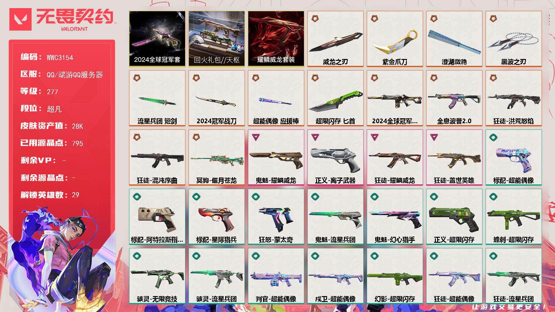 【WWC3154】LV等级277/皮肤总价值28510/段位超凡/总皮肤数量61/刀皮数量8/枪皮数量53/套装数量3/具体详情请看图/追猎-灵魂迸发/蜂刺-超限闪存/蜂刺-聚合之力/蜂刺-纤云弄巧/幻棱/炼狱/维斯/暮蝶/钛狐/壹决/铁臂/捷风/雷兹/幽影/不死鸟/贤者/猎枭/蝰蛇/零/芮娜/奇乐/尚勃勒/霓虹/斯凯/夜露/星礈/K/O/海神/盖可/黑梦/钢锁/禁灭/迷核/雄鹿-模拟赫兹/骇灵-流星兵团/骇灵-无限竞技/骇灵-浮光跃金/獠犬-采蜜小蜂队/獠犬-模拟赫兹/判官-超能偶像/判官-采蜜小蜂队/幻影-2024全球冠军赛/幻影-超限闪存/幻影-聚合之力/嗨宝南瓜灯 喷漆/嘭！ 喷漆/都算到了 喷漆/控场勿近 喷漆/皮蛋呼呼 喷漆/像素星礈 喷漆/图谋不轨的零 喷漆/小丑猫 喷漆/模拟赫兹 喷漆/高丽风情小熊 喷漆/蹲到一个 喷漆/全力集中 喷漆/超限闪存 喷漆/RUA一下 喷漆/熊抱 喷漆/高丽风情小虎 喷漆/记在小本本 喷漆/防弹企鹅 喷漆/高丽风情小蛙 喷漆/2024全球冠军赛 喷漆/又被闪了 喷漆/终极羞辱 喷漆/超级粉丝 喷漆/黯兽卖萌 喷漆/捷风差距 喷漆/惊声尖叫 喷漆/2021冠军巡回赛花火 喷漆/五人成星 喷漆/超能偶像 喷漆/放我出去 喷漆/战术熊的巴拉莱卡琴 喷漆/掩护我 喷漆/大佬发枪 喷漆/边缘试探 喷漆/拼一枪 喷漆/聚合之力 喷漆/采蜜小蜂队 喷漆/梦幻小队 喷漆/五个全都齐了 喷漆/加油！加油！ 喷漆/开心到爆炸 喷漆/皮蛋萌舞 喷漆/我觉得不行 喷漆/头号粉丝 喷漆/吸一口快乐 喷漆/永远的答案 喷漆/再来一次？ 喷漆/别挡我的路！ 喷漆/我的刀呢？ 喷漆/当然可以 喷漆/流星兵团 喷漆/战术熊与伙伴们 喷漆/禁止喷漆 喷漆/纤云弄巧 喷漆/霓光四射 喷漆/双人比心 喷漆/双击点赞 喷漆/买装还是存钱 喷漆/关门放狗 喷漆/胜利属于无畏契约 喷漆/GLHF 喷漆/无畏契约 喷漆/戍卫-超能偶像/戍卫-浮光跃金/戍卫-战术熊与伙伴们/终章：激斗汉堡 卡面/进入射程 卡面/《双城之战》拥抱 卡面/精灵大战 卡面/欢迎来到底城 卡面/南瓜盛典 卡面/唱片的故事 卡面/钢弓与箭弦 卡面/排除故障 卡面/战术桌游 卡面/悠享食光 卡面/修车达人 卡面/模拟赫兹 卡面/浮光跃金 卡面/超限闪存 卡面/维斯工牌 卡面/正义的化身 卡面/终章：生意人麦宝 卡面/铁之华 卡面/2024全球冠军赛 卡面/失而复得 卡面/时间到 卡面/最高舞台 卡面/复活专家 卡面/归乡 // 蝰蛇 卡面/超能偶像 卡面/生意人麦宝 卡面/音熊登场 卡面/声感陷阱设计图 卡面/红鳞松叶 卡面/Clutch 卡面/霓帧牛蛙 卡面/钢锁工牌 卡面/战术小伙伴的夏日 卡面/采蜜小蜂队 卡面/聚合之力 卡面/梦幻奶茶 卡面/终章：打造专属狂徒 卡面/趁热吃 卡面/西装暴徒 卡面/失控边缘 卡面/哨卫者之领域 卡面/暮蝶工牌 卡面/战术熊与伙伴们 卡面/源能反应 卡面/流星兵团 卡面/纤云弄巧 卡面/暂别喧嚣 卡面/打造专属狂徒 卡面/零点嗅探设计图 卡面/无畏契约GO！第一卷：芮娜 卡面/盖可工牌 卡面/无畏契约GO！第一卷：零 卡面/《双城之战》金克丝 卡面/无畏契约GO！第一卷：贤者 卡面/钢锁vs盖可 卡面/铁臂设计图 卡面/代号红色 卡面/冰淇淋店 卡面/新兵报到 卡面/V契约 卡面/无畏契约 卡面/近战武器-2024全球冠军赛 战刀/近战武器-紫金爪刀/近战武器-黑波之刃/近战武器-威龙之刃/近战武器-澄湖潋滟/近战武器-流星兵团 短剑/近战武器-超能偶像 应援棒/近战武器-超限闪存 匕首/飞将-聚合之力/飞将-战术熊与伙伴们/2024全球冠军赛套装/回火礼包//天枢套装/耀鳞威龙套装/狂徒-洪荒怒焰/狂徒-混沌序曲/狂徒-全息波普//2.0/狂徒-盖世英雄/狂徒-耀鳞威龙/狂徒-超能偶像/狂徒-流星兵团/终章：猫猫木乃伊 挂饰/悠闲鸡块 挂饰/伞绳 挂饰/《双城之战》小蛋糕 挂饰/第九季//第三幕 纪念币 挂饰/拳击战术熊 挂饰/工具腰带 挂饰/无畏契约GO！第一卷 芮娜 挂饰/无畏契约GO！第一卷 零 挂饰/暗藏猫腻 挂饰/高丽风情 挂饰/熔岩灯 挂饰/超限闪存 挂饰/迷你K/O 挂饰/模拟赫兹 挂饰/第九季//第二幕 纪念币 挂饰/终章：这瓜保熟 挂饰/2024全球冠军赛 挂饰/炼狱雪糕 挂饰/糖葫芦 挂饰/袖珍捷风 挂饰/冲上云霄 挂饰/超能偶像 挂饰/丢麦 挂饰/迷你浓缩 挂饰/尤克里里 挂饰/这瓜保熟 挂饰/Z世代特饮 挂饰/采蜜小蜂队 挂饰/第九季//第一幕 纪念币 挂饰/聚合之力 挂饰/终章：迷你机甲 挂饰/犯困的布鲁诺 挂饰/战术河童 挂饰/招财猫熊 挂饰/迷你机甲 挂饰/荧光棒 挂饰/章鱼烧先生 挂饰/流星兵团 挂饰/云开见日 挂饰/第八季//第三幕 纪念币 挂饰/天外飞客 挂饰/无畏契约 纪念币 挂饰/标配-超能偶像/标配-阿特拉斯指挥部/标配-星际猎兵/标配-浮光跃金/标配-战术熊与伙伴们/冥驹-偃月苍龙/冥驹-模拟赫兹/短炮-纤云弄巧/狂怒-蒙太奇/狂怒-聚合之力/狂怒-战术熊与伙伴们/鬼魅-耀鳞威龙/鬼魅-流星兵团/鬼魅-幻心猎手/鬼魅-采蜜小蜂队/鬼魅-模拟赫兹/正义-离子武器/正义-超限闪存/正义-纳米打击/正义-纤云弄巧/战神-采蜜小蜂队/战神-浮光跃金/莽侠-超限闪存/莽侠-纤云弄巧/奥丁-流星兵团
