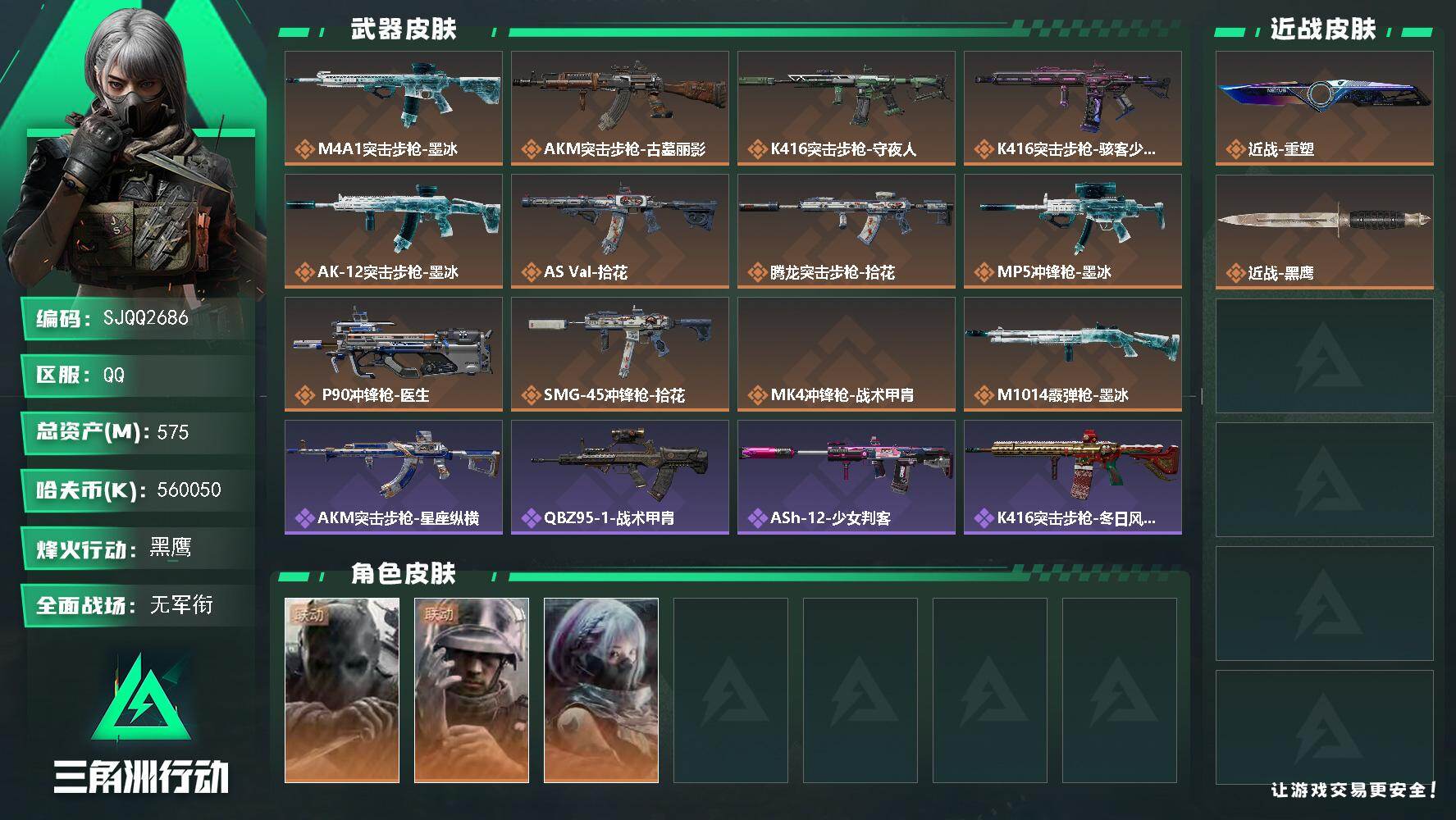 【SJQQ2686】总资产575M/哈夫币56005万/传说近战数1/干员外观数3/传说枪皮数12/战场等级1/行动等级60/安全箱等时效性道具以游戏内数据为准，详情请看图/挂饰-时间牢笼/挂饰-凌霄戍卫/挂饰-崩岩重炮/挂饰-暗行哨兵/挂饰-审判/挂饰-时间溶解/挂饰-时之书/挂饰-洲小礼-深蓝/挂饰-洲小礼-牧羊人/挂饰-关山难越/挂饰- 箭袋/挂饰-彩虹六号/挂饰-Alpha包/挂饰-后妃耳环/挂饰-骇客少女/挂饰-马赛克灯台/挂饰-拾花/挂饰-紧急撤离/挂饰-时间陀螺/挂饰-洲年蛋糕/M4A1突击步枪-墨冰/AKM突击步枪-古墓丽影/K416突击步枪-守夜人/K416突击步枪-骇客少女/AK-12突击步枪-墨冰/AS Val突击步枪-拾花/腾龙突击步枪-拾花/MP5冲锋枪-墨冰/P90冲锋枪-医生/SMG-45冲锋枪-拾花/MK4冲锋枪-战术甲胄/M1014霰弹枪-墨冰/无名-守夜人/蜂医-医生/骇爪-骇客少女/AKM突击步枪-星座纵横/QBZ95-1突击步枪-战术甲胄/ASh-12战斗步枪-少女判客/K416突击步枪-冬日风情/AUG突击步枪-蝮蛇/SG552突击步枪-哈夫克警备/AK-12突击步枪-猛攻/G3战斗步枪-哈夫克警备/MP5冲锋枪-深海恐惧/SMG-45冲锋枪-少女判客/勇士冲锋枪-深海恐惧/ M249轻机枪-星座纵横/Mini-14射手步枪-少女判客/ M14射手步枪-猛攻/M700狙击步枪-蝮蛇/M700狙击步枪-星座纵横/SG552突击步枪-天际线/SV-98狙击步枪-剑兰/M16A4突击步枪-磁暴脉冲/SCAR-H战斗步枪-猛攻/MP5冲锋枪-哈夫克卫队/SMG-45冲锋枪-前沿科技/SMG-45冲锋枪-行动开启/QJB201轻机枪-猛攻/QJB201轻机枪-动力机能/VSS射手步枪-动力机能/Marlin杠杆步枪-猛攻/SV-98狙击步枪-清洁能源/G18-星链科技/G18-哈夫克航天/G18-战术练习/SVD狙击步枪-猛兽/SMG-45冲锋枪-斑马/M1911-生存玩家/G18-幻夜/PTR-32突击步枪-幻夜/.357左轮-叠锋/QBZ95-1突击步枪-叠锋/M249轻机枪-叠锋/R93狙击步枪-龙焱/S12K霰弹枪-龙焱/QBZ95-1突击步枪-高雅黑/QBZ95-1突击步枪-海浪/QBZ95-1突击步枪-海色/QBZ95-1突击步枪-2026/K416突击步枪-几何迷彩/K416突击步枪-高雅黑/K416突击步枪-安全工作/M16A4突击步枪-高雅黑/AUG突击步枪-假日海滩/M7战斗步枪-红色涂装/M7战斗步枪-黑巧甜心/SG552突击步枪-浅蓝涂装/SG552突击步枪-海浪/SG552突击步枪-狂欢/G3战斗步枪-高雅黑/AS Val突击步枪-黑巧甜心/KC17突击步枪-几何狂想/MP5冲锋枪-海色/P90冲锋枪-黑巧甜心/UZI冲锋枪-狂欢/SMG-45冲锋枪-海浪/勇士冲锋枪-假日海滩/M249轻机枪-黄蜂/QJB201轻机枪-玲珑/VSS射手步枪-假日海滩/SVD狙击步枪-高雅黑/SR-25射手步枪-几何迷彩/SR-25射手步枪-黑巧甜心/R93狙击步枪-狂欢/QSZ92G-安全工作/沙漠之鹰-海浪/M1911-假日海滩/近战-重塑/近战武器-黑鹰