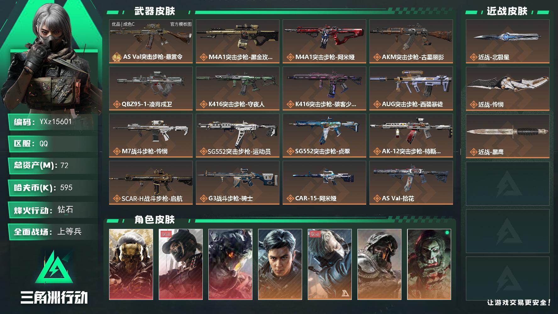 【纯绿】【总资产72M+哈夫币59万+三角券110】【6体6负】【3红皮11金皮2刀皮1砖皮】【红皮：蚀金玫瑰-黑天际线-凌霄戍卫】【稀有金皮：飞虎】【刀皮：怜悯-北极星】【AS Val突击步枪-悬赏令-优品C-木质-紫银棕】【连体王者-安卓Q-V6-230皮肤】【连体和平-1枪】
【Q区三端互通】【无二协助处理】YXz15601-特勤处：仓库7级/靶场6级/训练中心6级72m总资产-595k哈夫币-60烽火等级-钻石-33战场等级-上等兵
【干员外观】：红狼-蚀金玫瑰，露娜-黑·天际线，威龙-凌霄戍卫，威龙-飞虎，蜂医-送葬人·无题密令，深蓝-不破誓约，红狼-电锯惊魂，露娜-金牌射手，乌鲁鲁-荒原猎手，银翼-未结卷宗，疾风-西部往事，无名-守夜人，深蓝-盾峰，骇爪-骇客少女
【近战皮肤】：近战-北极星，近战-怜悯，近战-黑鹰
【典藏外观】：AS Val突击步枪-悬赏令
【典藏外观成色】：AS Val突击步枪-悬赏令(优品C)
【传说外观】：M4A1突击步枪-蚀金玫瑰，M4A1突击步枪-阿米娅，AKM突击步枪-古墓丽影，QBZ95-1突击步枪-凌霄戍卫，K416突击步枪-守夜人，K416突击步枪-骇客少女，AUG突击步枪-西装暴徒，M7战斗步枪-怜悯，SG552突击步枪-运动员，SG552突击步枪-点翠，AK-12突击步枪-特斯拉线圈，SCAR-H战斗步枪-启航，G3战斗步枪-骑士，CAR-15突击步枪-阿米娅，AS Val突击步枪-拾花，腾龙突击步枪-捞点薯条，腾龙突击步枪-旷野牧歌，腾龙突击步枪-拾花，K437突击步枪-北极星，K437突击步枪-墨冰，KC17突击步枪-电锯惊魂，KC17突击步枪-点翠，MP5冲锋枪-墨冰，Vector冲锋枪-夜莺，UZI冲锋枪-特斯拉线圈，SMG-45冲锋枪-拾花，SR-3M紧凑突击步枪-特斯拉线圈，勇士冲锋枪-能天使-午夜邮差，MP7冲锋枪-重塑，QCQ171冲锋枪-北极星，MK4冲锋枪-战术甲胄，M870霰弹枪-墨冰，725双管霰弹枪-送葬人-无题密令，PKM通用机枪-荼蘼，PKM通用机枪-盾峰，M250通用机枪-骑士之心，M14射手步枪-蛮荒，M14射手步枪-缄花，SKS射手步枪-骑士，SR-25射手步枪-缄花，SR-25射手步枪-墨冰，PSG-1射手步枪-点翠，AWM狙击步枪-捞点薯条，.357左轮-缄花，G18-飞虎，93R-捞点薯条，复合弓-黑·天际线
【史诗外观】：AKM突击步枪-林中猎手，AKM突击步枪-星座纵横，QBZ95-1突击步枪-曙光，QBZ95-1突击步枪-战术甲胄，ASh-12战斗步枪-无极限，ASh-12战斗步枪-少女判客，K416突击步枪-冬日风情，K416突击步枪-腊梅，K416突击步枪-阿萨拉特攻，AUG突击步枪-蝮蛇，M7战斗步枪-百步穿杨，SG552突击步枪-哈夫克警备，SCAR-H战斗步枪-银河，G3战斗步枪-流沙送葬，G3战斗步枪-哈夫克警备，PTR-32突击步枪-藏宝图，AS Val突击步枪-百步穿杨，AS Val突击步枪-战术甲胄，腾龙突击步枪-无垢，腾龙突击步枪-猎鳄行动，K437突击步枪-守护者，K437突击步枪-丛影谍踪，KC17突击步枪-旧日审判，MK47突击步枪-暗金属骑士，MP5冲锋枪-深海恐惧，MP5冲锋枪-战术竞备，MP5冲锋枪-竞技风，MP5冲锋枪-银河，P90冲锋枪-紧急戒备，P90冲锋枪-清算时刻，Vector冲锋枪-阿萨拉文明，Vector冲锋枪-猎鳄行动，Vector冲锋枪-百步穿杨，SMG-45冲锋枪-阿萨拉特攻，SMG-45冲锋枪-少女判客，SR-3M紧凑突击步枪-荒野求生，SR-3M紧凑突击步枪-战术竞备，SR-3M紧凑突击步枪-开工大吉，SR-3M紧凑突击步枪-暗金属骑士，勇士冲锋枪-深海恐惧，勇士冲锋枪-工业狂潮，勇士冲锋枪-丛影谍踪，MP7冲锋枪-无垢，MP7冲锋枪-守护者，MP7冲锋枪-六套之力，MK4冲锋枪-旧日审判，MK4冲锋枪-战术甲胄，M1014霰弹枪-林中猎手，S12K霰弹枪-曙光，PKM通用机枪-蝮蛇，PKM通用机枪-荒野求生，PKM通用机枪-阿萨拉特攻，M249轻机枪-丛影谍踪，M249轻机枪-港口艺术家， M249轻机枪-星座纵横，M250通用机枪-囚徒，QJB201轻机枪-炽焰，QJB201轻机枪-Old Habits，QJB201轻机枪-旧日审判，Mini-14射手步枪-守护者，Mini-14射手步枪-少女判客，VSS射手步枪-丛影谍踪，SVD狙击步枪-荒野求生，M14射手步枪-工业狂潮， M14射手步枪-航天庆典， M14射手步枪-猛攻，SR-25射手步枪-暗金属骑士，PSG-1射手步枪-无垢，杠杆式步枪-清算时刻，杠杆式步枪-银河，SV-98狙击步枪-林中猎手，SV-98狙击步枪-囚徒，SV-98狙击步枪-猎鳄行动，SV-98狙击步枪-清算时刻，M700狙击步枪-竞技风，M700狙击步枪-蝮蛇，M700狙击步枪-百步穿杨，M700狙击步枪-哈夫克警备，M700狙击步枪-星座纵横，AWM狙击步枪-无极限，AWM狙击步枪-流沙送葬，沙漠之鹰-曙光，复合弓-守护者
【稀有外观】：AKM突击步枪-青纹，G3战斗步枪-星之彩，M14射手步枪-天际线，S12K霰弹枪-海岸线，UZI冲锋枪-旧梦，K437突击步枪-巨兽，野牛冲锋枪-千里骏骨*2，QJB201轻机枪-千里骏骨*2，R93狙击步枪-星之彩，SVD狙击步枪-酸蚀，P90冲锋枪-酸蚀，M870霰弹枪-酸蚀，K437突击步枪-酸蚀，R93狙击步枪-管弦乐队，M4A1突击步枪-繁盛，AKM突击步枪-战术演练，AKM突击步枪-肃杀，AKM突击步枪-铁血战魂，QBZ95-1突击步枪-公平竞技，ASh-12战斗步枪-繁盛，K416突击步枪-虎啸，K416突击步枪-一帆风顺，M7战斗步枪-捣蛋鬼，SG552突击步枪-2026，SG552突击步枪-马年新春，SG552突击步枪-贴花艺术， AK-12突击步枪-马年新春，SCAR-H战斗步枪-童趣，SCAR-H战斗步枪-荣耀列队，SCAR-H战斗步枪-黄昏，SCAR-H战斗步枪-开心时刻，SCAR-H战斗步枪-猛攻，G3战斗步枪-战术演练，G3战斗步枪-主宰*2，PTR-32突击步枪-天网，PTR-32突击步枪-清洁能源，CAR-15突击步枪-来财，AS Val突击步枪-精英联盟 ，腾龙突击步枪-雪崩，腾龙突击步枪-冰天雪地，KC17突击步枪-来财，MK47突击步枪-冰河潜伏者，MK47突击步枪-执法武装，MP5冲锋枪-弄臣，MP5冲锋枪-虎啸，MP5冲锋枪-哈夫克卫队，P90冲锋枪-新生，P90冲锋枪-黄昏，P90冲锋枪-执法武装，Vector冲锋枪-先锋，UZI冲锋枪-前沿科技，UZI冲锋枪-亚特兰蒂斯，SMG-45冲锋枪-行动开启，SMG-45冲锋枪-幻影结构，SMG-45冲锋枪-天网，SR-3M紧凑突击步枪-雪崩，SR-3M紧凑突击步枪-马年新春，勇士冲锋枪-主宰，勇士冲锋枪-冰天雪地，MP7冲锋枪-幻影结构，M1014霰弹枪-幻影结构，S12K霰弹枪-战术演练，M870霰弹枪-执法武装，M249轻机枪-冰天雪地，M250通用机枪-虎啸，M250通用机枪-天网，QJB201轻机枪-黄昏，QJB201轻机枪-哈夫克卫队，QJB201轻机枪-猛攻，QJB201轻机枪-动力机能，Mini-14射手步枪-荣耀列队，Mini-14射手步枪-来财，VSS射手步枪-动力机能，SKS射手步枪-弄臣，SKS射手步枪-雪崩，SR-25射手步枪-开拓，SR-9射手步枪-街头涂鸦，PSG-1射手步枪-主宰，Marlin杠杆步枪-猛攻，SV-98狙击步枪-星链科技，SV-98狙击步枪-哈夫克航天，SV-98狙击步枪-精英联盟，SV-98狙击步枪-清洁能源，AWM狙击步枪-精英联盟，QSZ92G-一帆风顺，G18-星链科技，G18-哈夫克航天，G18-战术练习
【普通外观】：QBZ95-1突击步枪-叠锋，Vector冲锋枪-龙焱，M4A1突击步枪-粉色涂装，M4A1突击步枪-高雅黑，M4A1突击步枪-海色，AKM突击步枪-彩墨喷涂，QBZ95-1突击步枪-高雅黑，QBZ95-1突击步枪-海浪，QBZ95-1突击步枪-三角洲力量，QBZ95-1突击步枪-海色，QBZ95-1突击步枪-2026，腾龙突击步枪-三角洲力量，腾龙突击步枪-彩墨喷涂，ASh-12战斗步枪-滋水枪，K416突击步枪-几何迷彩，K416突击步枪-高雅黑，K416突击步枪-重击，K416突击步枪-安全工作，M16A4突击步枪-三角洲力量，M16A4突击步枪-山林猎人，M16A4突击步枪-高雅黑，M16A4突击步枪-出货，M16A4突击步枪-玲珑，AUG突击步枪-浅蓝涂装，AUG突击步枪-假日海滩，M7战斗步枪-红色涂装，M7战斗步枪-重击，M7战斗步枪-黑巧甜心，SG552突击步枪-浅蓝涂装，SG552突击步枪-海浪，SG552突击步枪-彩墨喷涂，SG552突击步枪-狂欢，AK-12突击步枪-落花，AK-12突击步枪-变色龙，AK-12突击步枪-玲珑，SCAR-H战斗步枪-数码迷彩，SCAR-H战斗步枪-电路图，SCAR-H战斗步枪-几何狂想，G3战斗步枪-高雅黑，G3战斗步枪-山林猎人，PTR-32突击步枪-黄蜂，PTR-32突击步枪-条纹，PTR-32突击步枪-典雅，CAR-15突击步枪-电路图，CAR-15突击步枪-变色龙，CAR-15突击步枪-狂欢，AS Val突击步枪-黑巧甜心，K437突击步枪-磐石，AKS-74U突击步枪-磐石，AKS-74U突击步枪-几何狂想，KC17突击步枪-几何狂想，MP5冲锋枪-海色，MP5冲锋枪-黄蜂，MP5冲锋枪-典雅，MP5冲锋枪-几何狂想，P90冲锋枪-安全工作，P90冲锋枪-电路图，P90冲锋枪-黑巧甜心，Vector冲锋枪-几何迷彩，UZI冲锋枪-海色，UZI冲锋枪-山林猎人，UZI冲锋枪-重击，UZI冲锋枪-狂欢，野牛冲锋枪-彩墨喷涂，野牛冲锋枪-高雅黑，SMG-45冲锋枪-海浪，SMG-45冲锋枪-条纹，SR-3M紧凑突击步枪-变色龙，SR-3M紧凑突击步枪-玲珑，勇士冲锋枪-磐石，勇士冲锋枪-假日海滩，QCQ171冲锋枪-三角洲力量，M1014霰弹枪-高雅黑，M1014霰弹枪-海浪，M1014霰弹枪-变色龙，M1014霰弹枪-重击，725双管霰弹枪-条纹，杠杆式步枪-出货，PKM通用机枪-彩墨喷涂，PKM通用机枪-变色龙，PKM通用机枪-出货，M249轻机枪-黄蜂，M250通用机枪-条纹，QJB201轻机枪-三角洲力量，QJB201轻机枪-山林猎人，QJB201轻机枪-磐石，QJB201轻机枪-典雅，QJB201轻机枪-玲珑，Mini-14射手步枪-山林猎人，Mini-14射手步枪-玲珑，VSS射手步枪-几何狂想，VSS射手步枪-假日海滩，SVD狙击步枪-高雅黑，SVD狙击步枪-电路图，SVD狙击步枪-重击，SKS射手步枪-三角洲力量，SR-25射手步枪-几何迷彩，SR-25射手步枪-黄蜂，SR-25射手步枪-黑巧甜心，SR9射手步枪-磐石，SR9射手步枪-出货，SV-98狙击步枪-红色涂装，SV-98狙击步枪-条纹，SV-98狙击步枪-典雅，R93狙击步枪-变色龙，R93狙击步枪-狂欢，M700狙击步枪-山林猎人，QSZ92G-电路图，QSZ92G-条纹，QSZ92G-安全工作，.357左轮-几何狂想，沙漠之鹰-海浪，沙漠之鹰-高雅黑，沙漠之鹰-重击，93R-典雅，G17-2026，M1911-坚固材料，M1911-假日海滩
【载具外观】：M1A4坦克-烈焰，轮式突击炮-荣耀
【挂饰】：挂饰-命运之轮，挂饰-黄金视野，挂饰-星，挂饰-洲小礼-蝶，挂饰-洲小礼-银翼，挂饰-维什戴尔，挂饰-北极星，挂饰-蚀金玫瑰，挂饰-黑，挂饰-凌霄戍卫，挂饰-时之书，挂饰-洲小礼-深蓝*2，挂饰-洲小礼-牧羊人*3，挂饰-特斯拉线圈，挂饰-来点薯条，挂饰-晶石幻想，挂饰-枪匠，挂饰-启程，挂饰-龙