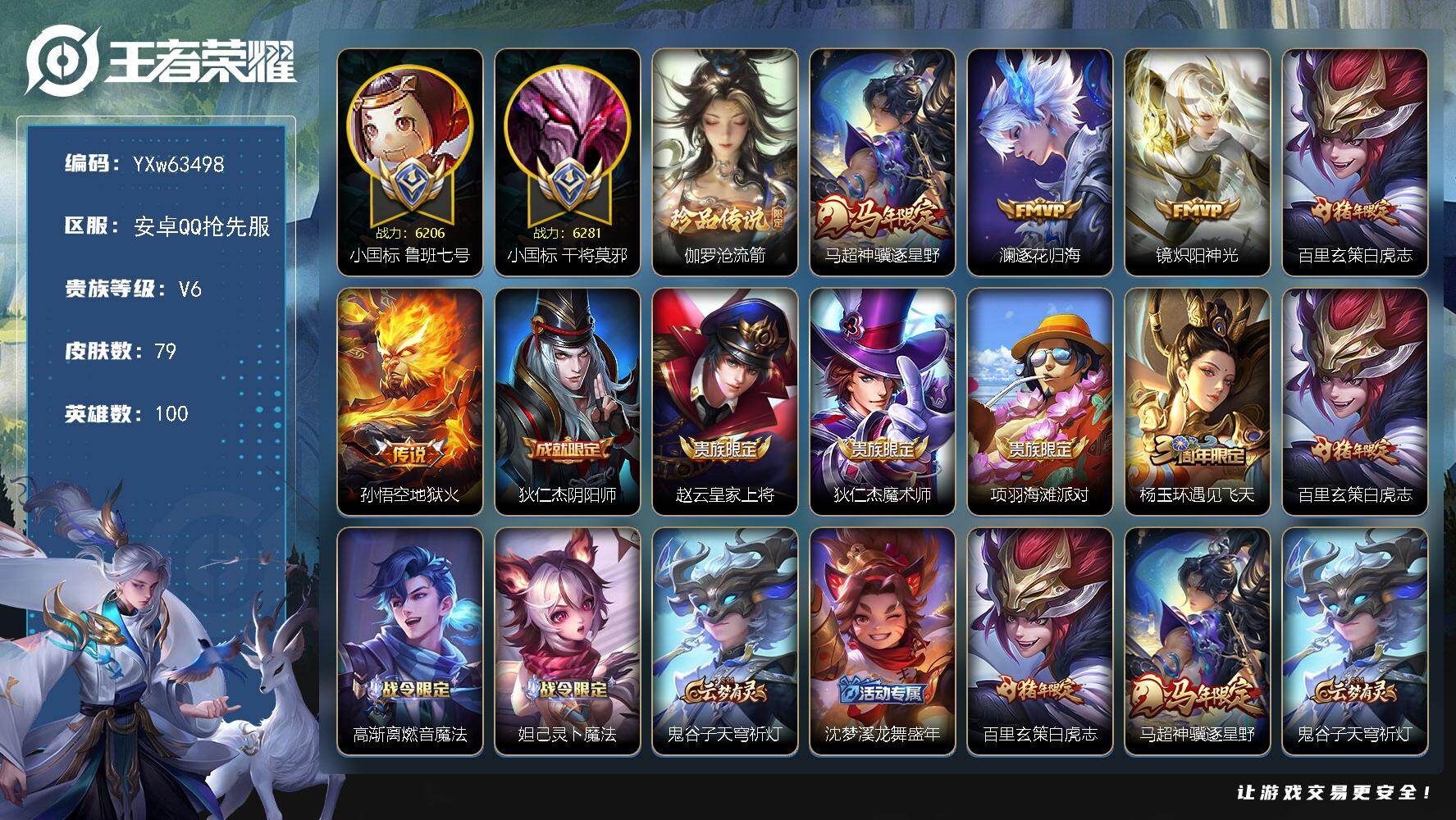 【精品推荐·沧流箭·神骥逐星野·逐花归海·白虎志·无二次】YXw63498-安卓Q抢先服-100英雄-79皮肤-贵族积分1w【贵族6】【1珍品·5传说·2按键】【因赛季更新游戏段付以上号为准!】
【珍品传说】：伽罗-沧流箭
【传说皮肤】：马超-神骥逐星野，澜-逐花归海，镜-炽阳神光，百里玄策-白虎志，孙悟空-地狱火
【限定皮肤】：狄仁杰-阴阳师，赵云-皇家上将，狄仁杰-魔术师，项羽-海滩派对，杨玉环-遇见飞天，百里玄策-白虎志，高渐离-燃音魔法，妲己-灵卜魔法，鬼谷子-天穹祈灯，沈梦溪-龙舞盛年
【年限皮肤】：百里玄策-白虎志，马超-神骥逐星野
【赛季限定】：鬼谷子-天穹祈灯，亚瑟-荣光之誓
【战令限定】：高渐离-燃音魔法，妲己-灵卜魔法，莱西奥-光弋星穹，明世隐-往忆晖光，周瑜-线条小狗，小乔-线条小狗，海月-海之女神，赵怀真-逢春序
【史诗皮肤】：赵怀真-逢春序，海月-海之女神，周瑜-线条小狗，小乔-线条小狗，百里玄策-罗小黑战记，莱西奥-光弋星穹，扁鹊-灵蛊蚀心，狂铁-龙之律动，高渐离-燃音魔法，蒙犽-龙鼓争鸣，西施-诗语江南，公孙离-无限星赏官，狄仁杰-鹰眼统帅，杨玉环-遇见飞天，阿轲-节奏热浪，程咬金-功夫厨神，李元芳-逐浪之夏，百里守约-特工魅影，亚瑟-心灵战警，兰陵王-暗隐猎兽者，曹操-幽灵船长，妲己-女仆咖啡，妲己-魅力维加斯，孙尚香-水果甜心，宫本武藏-鬼剑武藏，廉颇-地狱岩魂，狄仁杰-魔术师，王昭君-偶像歌手，赵云-皇家上将，露娜-紫霞仙子，项羽-苍穹之光，鲁班七号-电玩小子
【其他皮肤】：张飞-街头猛卫，虞姬-溯影追猎，艾琳-鹤鸣心笺，明世隐-往忆晖光，亚瑟-荣光之誓，貂蝉-长夏之忆，大司命-暗都幽影，沈梦溪-龙舞盛年，妲己-灵卜魔法，鬼谷子-天穹祈灯，沈梦溪-鲨炮海盗猫，吕布-野性能量，狄仁杰-阴阳师，花木兰-兔女郎，达摩-拳王，亚瑟-死亡骑士，孙膑-天使之翼，安琪拉-玩偶对对碰，赵云-忍炎影，韩信-街头霸王，项羽-海滩派对，暃-碧珀绯影，云缨-赤焰之缨，蒙恬-秩序猎龙将，马超-幸存者，曜-归虚梦演，瑶-森，盘古-创世神祝，李信-灼热之刃，司马懿-魇语军师，明世隐-占星师，女娲-尼罗河女神，铠-龙域领主，干将莫邪-第七人偶，大乔-伊势巫女，诸葛亮-星航指挥官，马可波罗-激情绿茵，兰陵王-隐刃，后羿-精灵王，张良-一千零一夜，鲁班七号-福禄兄弟
