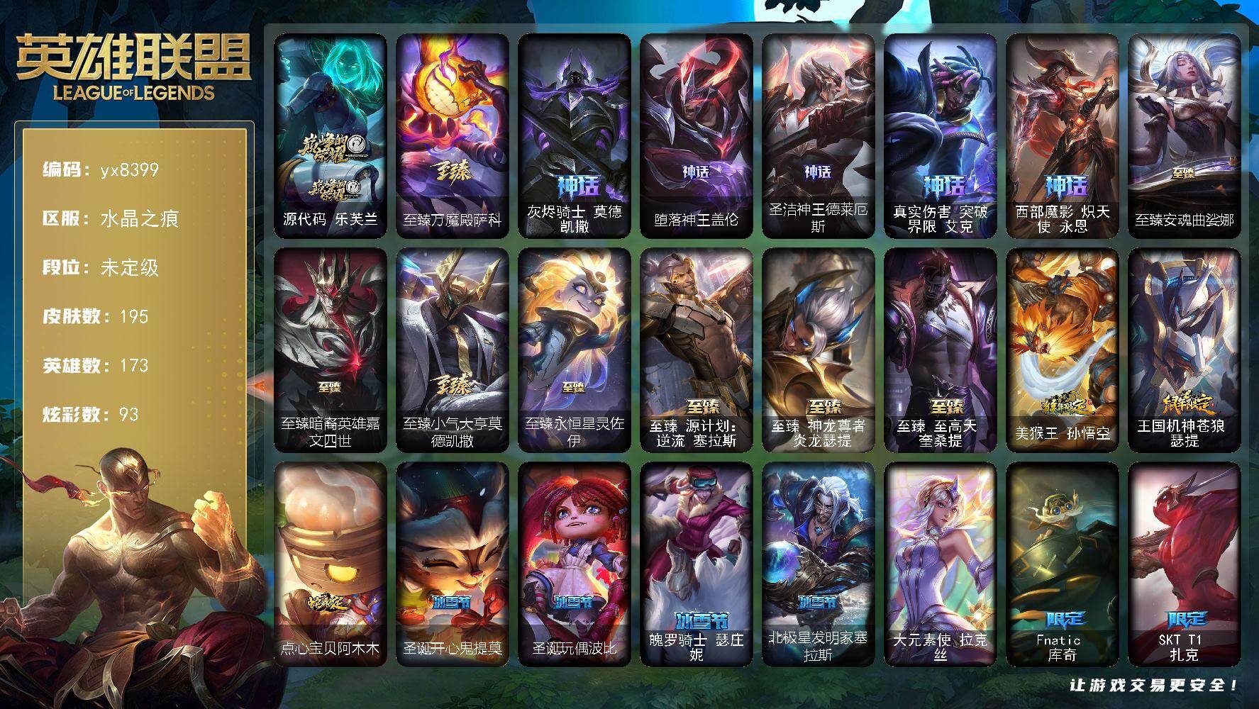 173英雄/195皮肤/1终极/14神话/22限定/10臻彩/93炫彩/21传说/16史诗/未定级/源代码 乐芙兰/至臻万魔殿萨科/灰烬骑士 莫德凯撒/堕落神王盖伦/圣洁神王德莱厄斯/真实伤害 突破界限 艾克/西部魔影 炽天使 永恩/Fnatic 库奇/SKT T1 扎克/DWG 奈德丽/DRX 亚托克斯/海之歌索拉卡/胜利之心布隆/魅惑女巫 迦娜/魅惑女巫 波比/泳池派对 瑟提/泳池派对 塔