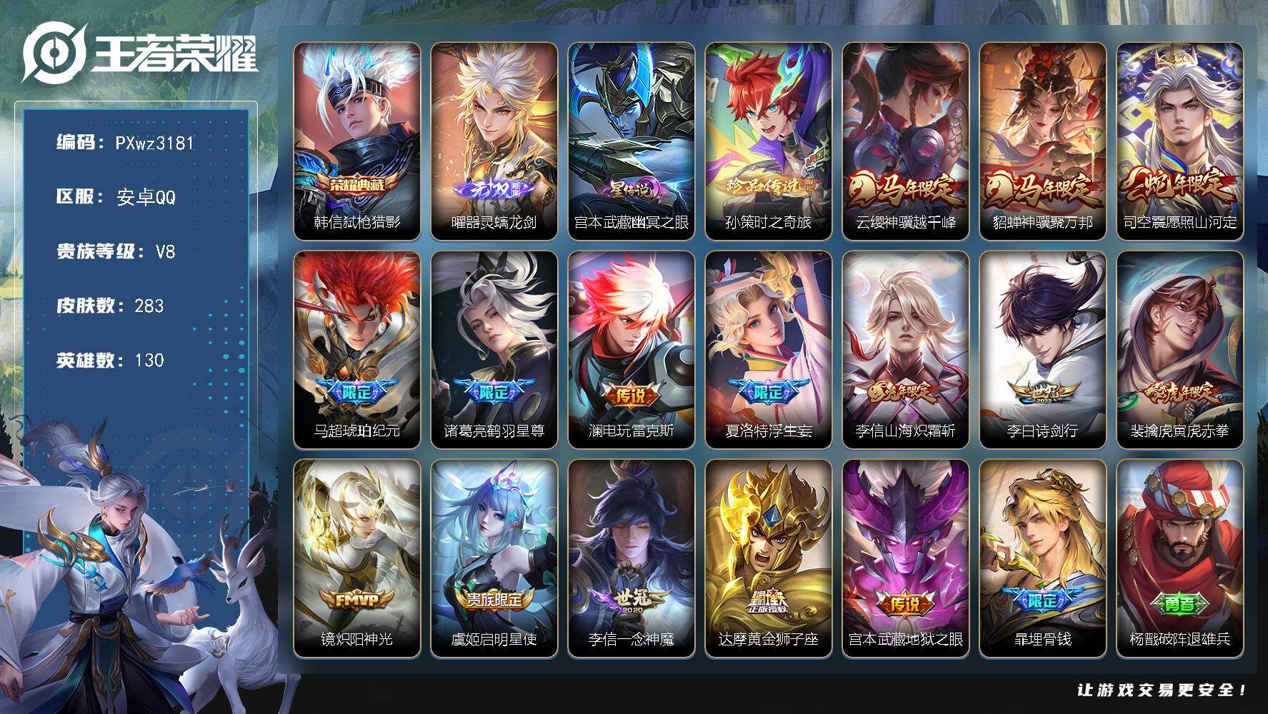 22按键V8-130英雄-283皮肤-1典藏皮肤-1无双-1珍品传说-15传说-85史诗
【英雄全皮】：镜全皮，夏洛特全皮，司空震全皮，影全皮
【荣耀典藏】：韩信-弑枪猎影
【无双皮肤】：曜-器灵螭龙剑
【珍品传说】：孙策-时之奇旅
【传说皮肤】：云缨-神骥越千峰，貂蝉-神骥聚万邦，司空震-愿照山河定，马超-琥珀纪元，诸葛亮-鹤羽星尊，澜-电玩雷克斯，夏洛特-浮生妄，李信-山海炽霜斩，李白-诗剑行，裴擒虎-寅虎赤拳，镜-炽阳神光，虞姬-启明星使，李信-一念神魔，达摩-黄金狮子座，宫本武藏-地狱之眼
【限定皮肤】：暃-埋骨钱，杨戬-破阵退雄兵，狄仁杰-阴阳师，廉颇-寅虎御盾，赵云-皇家上将，墨子-神迹守卫，庄周-高山流水，高渐离-死亡摇滚，高渐离-玩趣恶龙，孙膑-寅虎展翼，芈月-幻夜卜梦，元歌-无心，甄姬-女儿国国王，马可波罗-山海玄木吟，狄仁杰-魔术师，狄仁杰-万华元夜，达摩-星际陆战队，达摩-沙漠行僧，项羽-海滩派对，老夫子-航海奇遇记，程咬金-演武夺筹，韩信-傲雪梅枪，兰陵王-金庭之子，后羿-圣弓游侠，李元芳-云中旅人，虞姬-启明星使，钟馗-驱傩正仪，干将莫邪-真爱魔法，太乙真人-华丽摇滚，鬼谷子-原初探秘者，鬼谷子-五谷丰年，诸葛亮-鹤羽星尊，黄忠-火炮绅士，苏烈-千军破阵，梦奇-顽趣，沈梦溪-大漠名商，沈梦溪-匿光破解者，裴擒虎-李小龙，裴擒虎-寅虎赤拳，裴擒虎-擒涛扼浪，米莱狄-胡桃异想国，云中君-纤云弄巧，李信-山海炽霜斩，上官婉儿-梁祝，嫦娥-拒霜思，嫦娥-暖冬兔眠，鲁班大师-探海日志，镜-匿光追影者，桑启-海盐诗旅，夏洛特-浮生妄，暃-星界游侠，艾琳-女武神，艾琳-流音漫舞，司空震-地狱燃心，阿古朵-江河有灵，张良-古海寻踪，蒙犽-百解令，蒙恬-荣光圣徽，高渐离-燃音魔法，妲己-灵卜魔法，鬼谷子-天穹祈灯，伽罗-琥珀纪元，马超-琥珀纪元，姬小满-妄想食味，安琪拉-乘龙聚宝船，沈梦溪-龙舞盛年，鲁班七号-蔬乡物语，李元芳-蔬乡物语，刘邦-剑破天穹，程咬金-群星魔术团，关羽-决胜骁骑，镜-青焰无极，项羽-苍威无极，周瑜-熔金海岸
【年限皮肤】：裴擒虎-寅虎赤拳，孙膑-寅虎展翼，廉颇-寅虎御盾，李信-山海炽霜斩，马可波罗-山海玄木吟，安琪拉-乘龙聚宝船，司空震-愿照山河定，云缨-神骥越千峰，貂蝉-神骥聚万邦
【赛季限定】：鬼谷子-原初探秘者，狄仁杰-万华元夜，程咬金-演武夺筹，钟馗-驱傩正仪，苏烈-千军破阵，达摩-沙漠行僧，兰陵王-金庭之子，沈梦溪-大漠名商，李元芳-云中旅人，桑启-海盐诗旅，裴擒虎-擒涛扼浪，鲁班大师-探海日志，张良-古海寻踪，鬼谷子-天穹祈灯，刘邦-剑破天穹，太乙真人-谧流熔炉，钟馗-虚灵犬护，亚瑟-荣光之誓，梦奇-顽趣，蒙恬-荣光圣徽，牛魔-星界战将，项羽-九幽镇关
【战令限定】：米莱狄-胡桃异想国，达摩-星际陆战队，老夫子-航海奇遇记，墨子-神迹守卫，干将莫邪-真爱魔法，后羿-圣弓游侠，黄忠-火炮绅士，芈月-幻夜卜梦，暃-星界游侠，嫦娥-暖冬兔眠，司空震-地狱燃心，艾琳-流音漫舞，高渐离-燃音魔法，妲己-灵卜魔法，鲁班七号-蔬乡物语，李元芳-蔬乡物语，镜-青焰无极，项羽-苍威无极，周瑜-线条小狗，小乔-线条小狗，后羿-天穹守望者，海月-海之女神，赵怀真-逢春序
【史诗皮肤】：赵怀真-逢春序，姜子牙-弘道录，米莱狄-青瓷雀吟，后羿-天穹守望者，海月-海之女神，太乙真人-瓦猫非猫，周瑜-线条小狗，小乔-线条小狗，项羽-九幽镇关，老夫子-藏狐褐绒，百里守约-雪豹霜爪，扁鹊-灵蛊蚀心，狂铁-龙之律动，牛魔-星界战将，暃-埋骨钱，关羽-决胜骁骑，镜-青焰无极，鲁班七号-蔬乡物语，安琪拉-乘龙聚宝船，姬小满-妄想食味，伽罗-琥珀纪元，蒙恬-荣光圣徽，高渐离-燃音魔法，蒙犽-百解令，阿古朵-江河有灵，司空震-地狱燃心，镜-真我赫兹，刘禅-电玩爆裂旋风，沈梦溪-匿光破解者，镜-玫瑰异探，马可波罗-山海玄木吟，暃-星界游侠，梦奇-顽趣，元歌-无心，鬼谷子-五谷丰年，高渐离-天秀音浪，夏洛特-永昼，孙膑-寅虎展翼，廉颇-寅虎御盾，韩信-傲雪梅枪，甄姬-女儿国国王，黄忠-火炮绅士，镜-匿光追影者，嫦娥-拒霜思，司马懿-暗渊魔法，庄周-高山流水，干将莫邪-真爱魔法，老夫子-航海奇遇记，蒙犽-龙鼓争鸣，百里玄策-热力回旋，西施-诗语江南，米莱狄-胡桃异想国，云中君-纤云弄巧，裴擒虎-李小龙，孙尚香-时之恋人，橘右京-修罗，上官婉儿-梁祝，狄仁杰-鹰眼统帅，孙策-猫狗日记，阿轲-节奏热浪，白起-星夜王子，程咬金-功夫厨神，李元芳-逐浪之夏，刘禅-天才门将，蔡文姬-舞动绿茵，诸葛亮-黄金分割率，兰陵王-暗隐猎兽者，夏侯惇-乘风破浪，刘邦-德古拉伯爵，花木兰-水晶猎龙者，张飞-乱世虎臣，吕布-末日机甲，李白-千年之狐，曹操-幽灵船长，刘禅-绅士熊喵，吕布-圣诞狂欢，墨子-金属风暴，妲己-魅力维加斯，嬴政-摇滚巨星，嬴政-暗夜贵公子，孙尚香-水果甜心，宫本武藏-鬼剑武藏，狄仁杰-魔术师，王昭君-偶像歌手，甄姬-冰雪圆舞曲，赵云-未来纪元，赵云-皇家上将，项羽-苍穹之光
【其他皮肤】：雅典娜-执弈定局，影-百相守梦，敖隐-赤刃凌霄，兰陵王-雾影缉谜，鬼谷子-谜偶窥秘，蚩奼-极光幻客，孙权-径山谋武，亚瑟-荣光之誓，阿古朵-布丁狗之约，张良-灵野札记，钟馗-虚灵犬护，戈娅-玫蓝誓约，姜子牙-星梦巡礼，西施-雪境奇遇，影-魅影绮裳，典韦-铁骨偃魂，太乙真人-谧流熔炉，苍-苍林狼骑，周瑜-熔金海岸，杨戬-破阵退雄兵，大司命-暗都幽影，项羽-苍威无极，程咬金-群星魔术团，盘古-经纬探寻者，刘邦-剑破天穹，李元芳-蔬乡物语，钟无艳-春野之旅，沈梦溪-龙舞盛年，亚瑟-鸿运当头，廉颇-功夫炙烤，朵莉亚-金色潮汐，嫦娥-漠中幻影，海诺-时空谍影，妲己-灵卜魔法，鬼谷子-天穹祈灯，后羿-完美运算，曹操-决胜大满贯，亚连-破局者，钟无艳-聚星闪耀，张良-古海寻踪，艾琳-流音漫舞，李元芳-妄想特派，姬小满-零食大作战，鲁班大师-探海日志，莱西奥-西部游侠，太乙真人-劲辣红锅，裴擒虎-擒涛扼浪，赵怀真-太极少年，白起-乐园追猎者，牛魔-牛运亨通，猪八戒-潮玩探月行，海月-幻泉雾影，嫦娥-暖冬兔眠，桑启-海盐诗旅，戈娅-危途狂花，李元芳-云中旅人，蒙恬-蔚蓝守将，蒙犽-胡桃狂想曲，沈梦溪-大漠名商，米莱狄-契约魔法，刘禅-唤灵魔甲，兰陵王-金庭之子，刘邦-虎啸剑宗，程咬金-无双福将，芈月-幻夜卜梦，达摩-沙漠行僧，马可波罗-潮玩牛仔，后羿-圣弓游侠，苏烈-千军破阵，鲁班大师-乓乓大师，墨子-神迹守卫，钟馗-驱傩正仪，张良-缤纷绘卷，程咬金-演武夺筹，达摩-星际陆战队，露娜-瓷语鉴心，杨戬-次元傲视，刘禅-秘密基地，狄仁杰-万华元夜，鬼谷子-原初探秘者，狂铁-特工战影，盾山-圆桌骑士，哪吒-次元突破，姜子牙-炽热元素使，沈梦溪-鲨炮海盗猫，高渐离-玩趣恶龙，孙膑-归虚梦演，吕布-野性能量，庄周-奇妙博物学，明世隐-虹云星官，大乔-守护之力，苏烈-坚韧之力，太乙真人-华丽摇滚，鬼谷子-幻乐之宴，李白-敏锐之力，诸葛亮-掌控之力，孙尚香-沉稳之力，牛魔-制霸全明星，老夫子-功夫老勺，狂铁-命运角斗场，王昭君-幻想奇妙夜，钟无艳-海滩丽影，墨子-进击墨子号，关羽-龙腾万里，刘备-汉昭烈帝，高渐离-死亡摇滚，刘备-纽约教父，狄仁杰-阴阳师，宫本武藏-万象初新，刘备-万事如意，甄姬-花好人间，张飞-五福同心，花木兰-兔女郎，亚瑟-死亡骑士，典韦-黄金武士，妲己-少女阿狸，姜子牙-时尚教父，孙膑-天使之翼，安琪拉-玩偶对对碰，扁鹊-救世之瞳，扁鹊-化身博士，白起-白色死神，程咬金-星际陆战队，艾琳-女武神，赵云-忍炎影，赵云-白执事，达摩-大发明家，阿轲-爱心护理，露娜-哥特玫瑰，韩信-街头霸王，韩信-教廷特使，项羽-海滩派对，桑启-画中游，金蝉-前尘，云缨-赤焰之缨，司空震-启蛰，澜-孤猎，蒙恬-秩序猎龙将，镜-冰刃幻境，西施-归虚梦演，马超-幸存者，曜-归虚梦演，云中君-荷鲁斯之眼，瑶-森，盘古-创世神祝，猪八戒-年年有余，李信-灼热之刃，司马懿-魇语军师，孙策-海之征途，元歌-午夜歌剧院，米莱狄-精准探案法，弈星-踏雪寻梅，裴擒虎-街头旋风，公孙离-花间舞，梦奇-美梦成真，百里守约-绝影神枪，铠-龙域领主，鬼谷子-阿摩司公爵，干将莫邪-第七人偶，大乔-伊势巫女，杨戬-埃及法老，苍-维京掠夺者，马可波罗-激情绿茵，刘邦-圣殿之光，李元芳-特种部队，钟馗-地府判官，后羿-精灵王，周瑜-海军大将，孙悟空-西部大镖客，小乔-万圣前夜，狄仁杰-锦衣卫，老夫子-潮流仙人，花木兰-剑舞者，貂蝉-异域舞娘，项羽-帝国元帅，高渐离-金属狂潮，鲁班七号-木偶奇遇记
【内测皮肤】：艾琳-女武神，高渐离-玩趣恶龙，狂铁-特工战影
【营地ID】：1892856989
【星元皮肤】：宫本武藏-幽冥之眼
