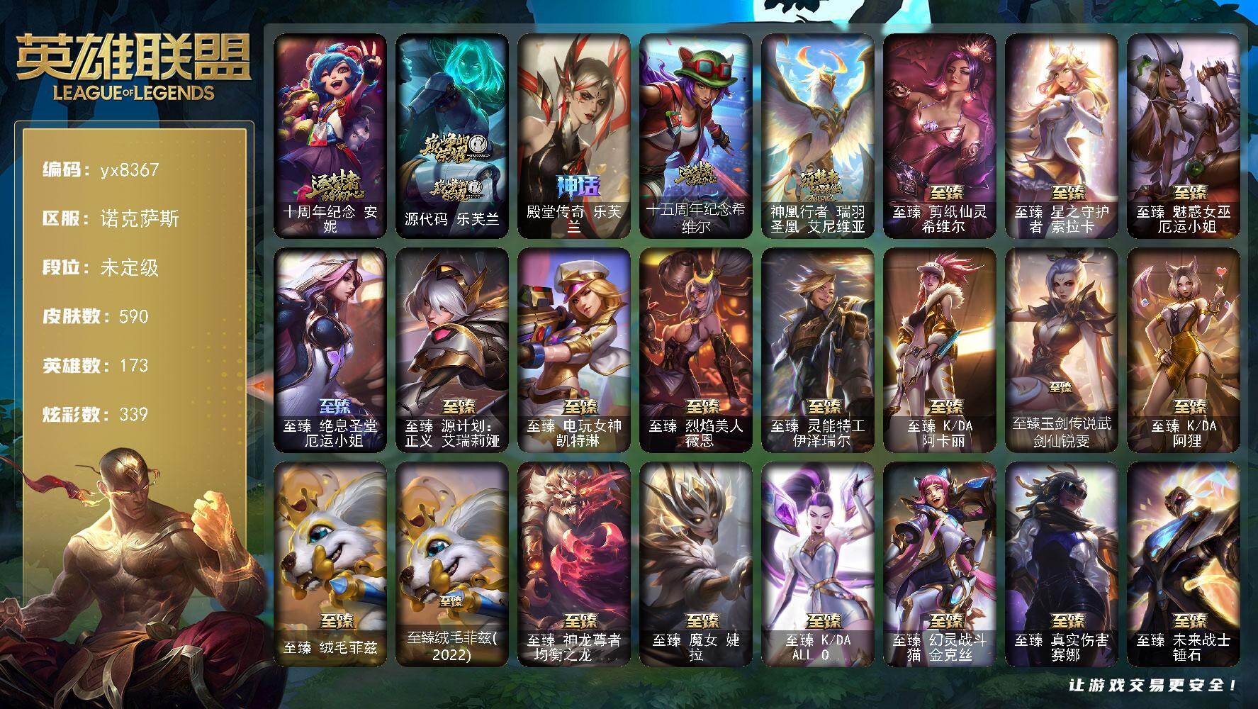 173英雄/590皮肤/2终极/31神话/73限定/18臻彩/339炫彩/65传说/109史诗/未定级/十周年纪念 安妮/源代码 乐芙兰/殿堂传奇 乐芙兰/十五周年纪念 希维尔/神凰行者 瑞羽圣凰 艾尼维亚/养蜂人 辛吉德/冠军典狱长 锤石/冠军之隐 劫/Fnatic 古拉加斯/Fnatic 卡尔萨斯/暗杀星 努努和威朗普/SKT T1 劫/SKT T1 李青/SSW 泰隆/SKT T1 卡莉
