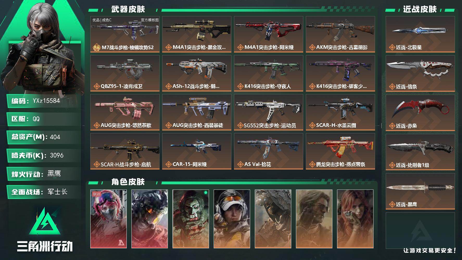 【可二次】【0封纯绿】【总资产404M+哈夫币310万+三角券58】【7体6负】【2红皮8金皮4刀皮1砖皮】【红皮：凌霄戍卫-午夜邮差】【刀皮：赤枭-北极星-信条-处刑者】【M7战斗步枪-棱镜攻势S2-优品C-灰粉】
【Q区三端互通】【可二次】YXz15584-特勤处：仓库9级/靶场6级/训练中心7级404m总资产-3096k哈夫币-60烽火等级-黑鹰-29战场等级-军士长
【干员外观】：蛊-能天使午夜邮差，威龙-凌霄戍卫，红狼-电锯惊魂，露娜-金牌射手，乌鲁鲁-荒原猎手，银翼-未结卷宗，疾风-西部往事，无名-守夜人，蜂医-医生，骇爪-骇客少女
【近战皮肤】：近战-北极星，近战-信条，近战-赤枭，近战-处刑者1级，近战-黑鹰
【典藏外观】：M7战斗步枪-棱镜攻势S2
【典藏外观成色】：M7战斗步枪-棱镜攻势S2(优品C)
【传说外观】：M4A1突击步枪-蚀金玫瑰，M4A1突击步枪-阿米娅，AKM突击步枪-古墓丽影，QBZ95-1突击步枪-凌霄戍卫，ASh-12战斗步枪-鹅鸭杀，K416突击步枪-守夜人，K416突击步枪-骇客少女，AUG突击步枪-悠然茶歇，AUG突击步枪-西装暴徒，SG552突击步枪-运动员，SCAR-H战斗步枪-水墨云图，SCAR-H战斗步枪-启航，CAR-15突击步枪-阿米娅，AS Val突击步枪-拾花，腾龙突击步枪-捞点薯条，腾龙突击步枪-马年祥瑞，腾龙突击步枪-万金泪冠，腾龙突击步枪-旷野牧歌，腾龙突击步枪-拾花，K437突击步枪-墨冰，KC17突击步枪-电锯惊魂，MK47突击步枪-悠然茶歇，MP5冲锋枪-墨冰，P90冲锋枪-信条，P90冲锋枪-医生，Vector冲锋枪-能天使-午夜邮差，UZI冲锋枪-悠然茶歇，SMG-45冲锋枪-拾花，勇士冲锋枪-能天使-午夜邮差，勇士冲锋枪-万金泪冠，QCQ171冲锋枪-鹅鸭杀，MK4冲锋枪-战术甲胄，M870霰弹枪-墨冰，M250通用机枪-骑士之心，QJB201轻机枪-鹅鸭杀，M14射手步枪-蛮荒，M14射手步枪-缄花，SR-25射手步枪-信条，SR-25射手步枪-缄花，SR-25射手步枪-墨冰，R93狙击步枪-维什戴尔，AWM狙击步枪-捞点薯条，AWM狙击步枪-万金泪冠，.357左轮-缄花，G18-马年祥瑞，93R-捞点薯条
【史诗外观】：ASh-12战斗步枪-碎冰行动，AKM突击步枪-星座纵横，QBZ95-1突击步枪-战术甲胄，ASh-12战斗步枪-无极限，ASh-12战斗步枪-少女判客，K416突击步枪-腊梅，K416突击步枪-阿萨拉特攻，AUG突击步枪-蝮蛇，M7战斗步枪-百步穿杨，SG552突击步枪-哈夫克警备，SCAR-H战斗步枪-囚徒，SCAR-H战斗步枪-银河，G3战斗步枪-流沙送葬，G3战斗步枪-哈夫克警备，AS Val突击步枪-百步穿杨，K437突击步枪-守护者，K437突击步枪-丛影谍踪，KC17突击步枪-旧日审判，MK47突击步枪-暗金属骑士，MP5冲锋枪-战术竞备，MP5冲锋枪-竞技风，MP5冲锋枪-银河，P90冲锋枪-紧急戒备，P90冲锋枪-清算时刻，Vector冲锋枪-百步穿杨，SMG-45冲锋枪-阿萨拉特攻，SMG-45冲锋枪-少女判客，SR-3M紧凑突击步枪-战术竞备，SR-3M紧凑突击步枪-开工大吉，SR-3M紧凑突击步枪-暗金属骑士，勇士冲锋枪-工业狂潮，勇士冲锋枪-丛影谍踪，MP7冲锋枪-守护者，MP7冲锋枪-六套之力，MK4冲锋枪-旧日审判，MK4冲锋枪-战术甲胄，PKM通用机枪-阿萨拉特攻，M249轻机枪-丛影谍踪，M249轻机枪-港口艺术家， M249轻机枪-星座纵横，M250通用机枪-囚徒，QJB201轻机枪-炽焰，QJB201轻机枪-Old Habits，QJB201轻机枪-旧日审判，Mini-14射手步枪-守护者，Mini-14射手步枪-少女判客，VSS射手步枪-丛影谍踪，M14射手步枪-工业狂潮， M14射手步枪-航天庆典， M14射手步枪-猛攻，SR-25射手步枪-暗金属骑士，杠杆式步枪-清算时刻，杠杆式步枪-银河，SV-98狙击步枪-林中猎手，SV-98狙击步枪-囚徒，SV-98狙击步枪-猎鳄行动，SV-98狙击步枪-清算时刻，M700狙击步枪-蝮蛇，M700狙击步枪-百步穿杨，M700狙击步枪-哈夫克警备，M700狙击步枪-星座纵横，AWM狙击步枪-无极限，AWM狙击步枪-流沙送葬，沙漠之鹰-曙光，复合弓-守护者
【稀有外观】：PTR-32突击步枪-花岗岩，SR-3M紧凑突击步枪-花岗岩*3，S12K霰弹枪-海岸线，AS Val突击步枪-地平线*3，QCQ171冲锋枪-地平线*2，M870霰弹枪-地平线*3，R93狙击步枪-地平线*2，M4A1突击步枪-繁盛，AKM突击步枪-战术演练，AKM突击步枪-肃杀，QBZ95-1突击步枪-公平竞技，ASh-12战斗步枪-繁盛，K416突击步枪-一帆风顺，M7战斗步枪-前沿科技，M7战斗步枪-捣蛋鬼，SG552突击步枪-2026，SG552突击步枪-马年新春，SG552突击步枪-贴花艺术， AK-12突击步枪-马年新春，SCAR-H战斗步枪-黄昏，SCAR-H战斗步枪-开心时刻，SCAR-H战斗步枪-猛攻，G3战斗步枪-战术演练，G3战斗步枪-主宰*2，PTR-32突击步枪-清洁能源，CAR-15突击步枪-来财，腾龙突击步枪-冰天雪地，KC17突击步枪-来财，MK47突击步枪-执法武装，MP5冲锋枪-弄臣，MP5冲锋枪-虎啸，MP5冲锋枪-哈夫克卫队，P90冲锋枪-前沿科技，P90冲锋枪-黄昏，P90冲锋枪-捣蛋鬼，P90冲锋枪-执法武装，UZI冲锋枪-前沿科技，UZI冲锋枪-亚特兰蒂斯，野牛冲锋枪-前沿科技，野牛冲锋枪-公平竞技，SMG-45冲锋枪-行动开启，SMG-45冲锋枪-幻影结构，SR-3M紧凑突击步枪-马年新春，勇士冲锋枪-主宰，勇士冲锋枪-冰天雪地，QCQ171冲锋枪-银鹭，S12K霰弹枪-战术演练，M870霰弹枪-执法武装，M249轻机枪-毛鲁斯之力，M249轻机枪-冰天雪地，QJB201轻机枪-黄昏，QJB201轻机枪-哈夫克卫队，QJB201轻机枪-猛攻，QJB201轻机枪-动力机能，Mini-14射手步枪-荣耀列队，Mini-14射手步枪-来财，VSS射手步枪-动力机能，SKS射手步枪-弄臣，SR-25射手步枪-开拓，SR-9射手步枪-街头涂鸦，PSG-1射手步枪-主宰，Marlin杠杆步枪-猛攻，SV-98狙击步枪-星链科技，SV-98狙击步枪-哈夫克航天，SV-98狙击步枪-精英联盟，SV-98狙击步枪-清洁能源，QSZ92G-一帆风顺，G18-星链科技，G18-哈夫克航天，G18-战术练习
【普通外观】：AKS-74U突击步枪-蛇纹涂装，MP5冲锋枪-蛇纹涂装，AKS-74U突击步枪-马赛克涂装，SV-98狙击步枪-马赛克涂装，R93狙击步枪-凶兽，M4A1突击步枪-猛兽*2，AS Val突击步枪-猛兽，SVD狙击步枪-猛兽，R93狙击步枪-猛兽，AK-12突击步枪-旧工业，SCAR-H战斗步枪-旧工业，勇士冲锋枪-旧工业，M1014霰弹枪-旧工业，PKM通用机枪-旧工业，腾龙突击步枪-古铜，M7战斗步枪-噬菌体，VSS射手步枪-噬菌体，M870霰弹枪-猎豹图案，SKS射手步枪-猎豹图案，M4A1突击步枪-粉色涂装，M4A1突击步枪-高雅黑，M4A1突击步枪-海色，QBZ95-1突击步枪-高雅黑，QBZ95-1突击步枪-海浪，QBZ95-1突击步枪-三角洲力量，QBZ95-1突击步枪-海色，QBZ95-1突击步枪-2026，K416突击步枪-几何迷彩，K416突击步枪-高雅黑，K416突击步枪-重击，K416突击步枪-安全工作，M16A4突击步枪-山林猎人，M16A4突击步枪-高雅黑，M16A4突击步枪-玲珑，AUG突击步枪-浅蓝涂装，M7战斗步枪-红色涂装，M7战斗步枪-重击，M7战斗步枪-黑巧甜心，SG552突击步枪-浅蓝涂装，SG552突击步枪-海浪，SG552突击步枪-狂欢，AK-12突击步枪-变色龙，AK-12突击步枪-玲珑，SCAR-H战斗步枪-数码迷彩，SCAR-H战斗步枪-电路图，SCAR-H战斗步枪-几何狂想，G3战斗步枪-高雅黑，PTR-32突击步枪-黄蜂，PTR-32突击步枪-条纹，PTR-32突击步枪-典雅，CAR-15突击步枪-电路图，CAR-15突击步枪-变色龙，CAR-15突击步枪-狂欢，AS Val突击步枪-黑巧甜心，K437突击步枪-磐石，AKS-74U突击步枪-磐石，AKS-74U突击步枪-几何狂想，KC17突击步枪-几何狂想，MP5冲锋枪-海色，MP5冲锋枪-黄蜂，MP5冲锋枪-典雅，MP5冲锋枪-几何狂想，P90冲锋枪-电路图，P90冲锋枪-黑巧甜心，Vector冲锋枪-几何迷彩，UZI冲锋枪-海色，UZI冲锋枪-重击，UZI冲锋枪-狂欢，野牛冲锋枪-高雅黑，SMG-45冲锋枪-海浪，SMG-45冲锋枪-条纹，SR-3M紧凑突击步枪-变色龙，SR-3M紧凑突击步枪-玲珑，勇士冲锋枪-磐石，QCQ171冲锋枪-三角洲力量，M1014霰弹枪-高雅黑，M1014霰弹枪-海浪，M1014霰弹枪-变色龙，M1014霰弹枪-重击，725双管霰弹枪-条纹，PKM通用机枪-彩墨喷涂，PKM通用机枪-变色龙，M249轻机枪-黄蜂，M250通用机枪-条纹，M250通用机枪-轻奢武装，QJB201轻机枪-磐石，QJB201轻机枪-典雅，QJB201轻机枪-玲珑，Mini-14射手步枪-玲珑，VSS射手步枪-几何狂想，SVD狙击步枪-高雅黑，SVD狙击步枪-电路图，SVD狙击步枪-重击，SR-25射手步枪-几何迷彩，SR-25射手步枪-黄蜂，SR-25射手步枪-黑巧甜心，SR9射手步枪-磐石，SV-98狙击步枪-红色涂装，SV-98狙击步枪-条纹，SV-98狙击步枪-典雅，R93狙击步枪-变色龙，R93狙击步枪-狂欢，QSZ92G-电路图，QSZ92G-条纹，QSZ92G-安全工作，.357左轮-几何狂想，沙漠之鹰-海浪，沙漠之鹰-高雅黑，沙漠之鹰-重击，93R-典雅，G17-2026
【载具外观】：轮式突击炮-荣耀
【挂饰】：挂饰-窃风密探*2，挂饰-赤霄游龙，挂饰-黄金视野，挂饰-洲小礼-蝶*2，挂饰-能天使，挂饰-维什戴尔，挂饰-信条，挂饰-凌霄戍卫，挂饰-来点薯条，挂饰-启程，挂饰-雪人，挂饰-阿米娅，挂饰-仪典匕首，挂饰-大白鹅，挂饰-关山难越，挂饰-卡皮巴拉，挂饰-雪松，挂饰-汤圆，挂饰-北非蛋，挂饰-饺子，挂饰-缄花，挂饰-万金泪冠，挂饰-马到成功，挂饰-悠然茶歇，挂饰-礼帽，挂饰- 箭袋，挂饰-靴子，挂饰-无人机，挂饰-Alpha包，挂饰-骇客少女，挂饰-拾花，挂饰-起舞的女郎，挂饰-洲年蛋糕*6
