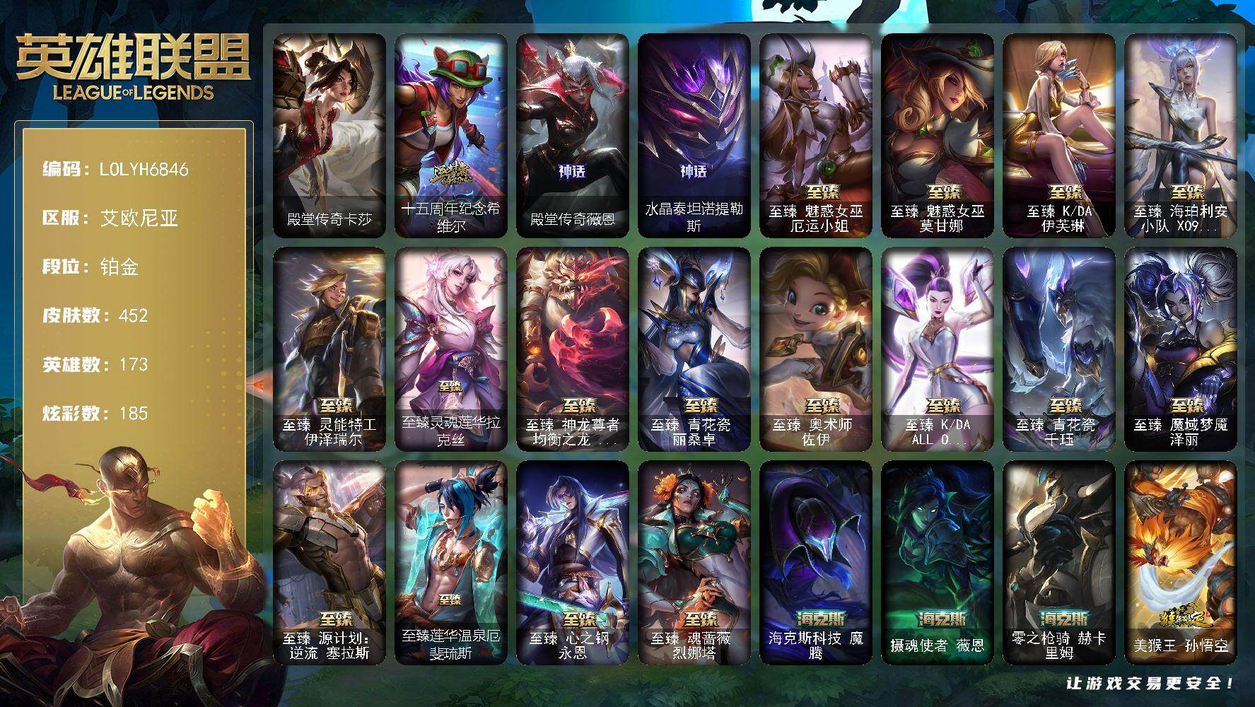 【LOLYH6846】173英雄/452皮肤/1终极/22神话/92限定/25臻彩/185炫彩/64传说/37史诗/铂金/十五周年纪念希维尔/殿堂传奇薇恩/水晶泰坦诺提勒斯/送披萨的小姐姐希维尔/冠军蔷薇乐芙兰/2021全球总决赛嘉文四世/暗杀星努努和威朗普/SKTT1贾克斯/SKTT1劫/SSW雷恩加尔/SKTT1娜美/SKTT1扎克/iG卡莎/iG乐芙兰/iG洛/FPX墨菲特/DRX阿卡丽/电玩女神厄运小姐/玉剑传说舞剑仙/玉剑传说无影/神凰行者烈羽焰凰霞/海珀利安小队Y03权天使卡蜜尔/玉剑传说神机花火/暗裔英雄盖伦/海之歌索拉卡/胜利剑圣易/胜利之运崔斯特/胜利之心布隆/胜利之傲雷恩加尔/大魔王提莫/小恶魔菲兹/无头骑士赫卡里姆/魅惑女巫厄运小姐/魅惑女巫艾尼维亚/魅惑女巫伊莉丝/魅惑女巫卡西奥佩娅/魅惑女巫辛德拉/魅惑女巫悠米/魅惑女巫妮蔻/泳池派对黑默丁格/泳池派对嘉文四世/泳池派对凯特琳/泳池派对李青/泳池派对塔莉垭/泳池派对佐伊/破空枪骑孙悟空/星之守护者芮尔/野兽猎人德莱文/野兽猎人瑟庄妮/野兽猎人泰达米尔/波比的巧克力工坊/勇者阿狸/电玩战魂赫卡里姆/都铎王朝图奇/玉剑传说舞龙卫/斗魂觉醒佛耶戈/战场BOSS吉格斯/制胜金靴李青/海之歌奈德丽/克格汪/双城之战2微光实验室辛吉德/双城之战2指挥官凯特琳/武装战姬厄运小姐/殿堂传奇卡莎/圣光审判凯尔/侍魂易/法国皇室厄运小姐/黑帮狂花厄运小姐/侏罗纪化石科加斯/全金属狂潮拉莫斯/战争血统蒙多/五杀摇滚键盘手娑娜/穿着正装的恶魔维迦/驯龙大师斯维因/古墓丽影凯特琳/黑曜石守护者墨菲特/源计划雄心卡特琳娜/凯旋英雄嘉文四世/灵骨工匠奥莉安娜/防弹武僧李青/苍穹之光薇恩/战地机甲斯卡纳/军神战甲波比/冰川勇者伊泽瑞尔/实习护士阿卡丽/源计划山蕾欧娜/帝王斑蝶克格莫/沙之守护泽拉斯/虚空海灵菲兹/源计划火菲奥娜/死亡绽放卡兹克/勇敢的心奎因/邪恶魔人扎克/腥红之月烬/源计划雷卢锡安/冲击之刃劫/炼狱魔女蔚/霸天剑魔亚托克斯/腥红之月锤石/冰雪游神巴德/晨星之翎洛/星界起源头像/铁哥们儿奥拉夫/神盾机甲加里奥/邪鸦魅影乐芙兰/钢铁之翼凯尔/墨之影武者易/霸天零式赛恩/日蚀骑士希维尔/黎明使者索拉卡/合金巨兽努努和威朗普/源计划联合艾希/西部天使艾希/恶魔之刃泰达米尔/绅士科加斯/战地巨兽科加斯/双重冰晶艾尼维亚/黯晶凤凰艾尼维亚/盒子猫萨科/律政大亨蒙多/花仙女王卡尔玛/最终BOSS维迦/女警狙击凯特琳/战斗学院凯特琳/陆地王者4WD布里茨/太空律动猫猫布里和里茨/冰川巨兽墨菲特/女帝卡特琳娜/源计划泯灭雷克顿/地狱行者孙悟空/丧尸布兰德/神龙尊者圣龙李青/源计划净化薇恩/光明哨兵薇恩/银河魔装机神兰博/屠龙勇士潘森/战斗学院伊泽瑞尔/青花瓷伊泽瑞尔/源计划超体莫德凯撒/星之守护者阿卡丽/死亡骑士盖伦/神王盖伦/西部魔影大小姐蕾欧娜/绝息圣堂锐雯/暗星女王拉克丝/焰尾妖狐阿狸/星之守护者阿狸/灵魂莲华阿狸/至高天韦鲁斯/霸天异形卡兹克/神王德莱厄斯/青花瓷奥瑞利安索尔/心之钢凯隐/黑夜使者亚索/暗星尊烬/星之守护者金克丝/西部天使赛娜/西部魔影卢锡安/真实伤害艾克/海魔至尊亚托克斯/魔女娜美/灵魂莲华锤石/星之守护者洛/战斗学院霞/西部魔影永恩/狼神英灵安蓓萨/爱情之歌头像/宗师级锻造训练师/龙马烈焰 艾希 马到成功/天龙之子 卡莎 飞龙乘云/冠军之志 瑞兹 凯旋圣装/墨之影武者 亚索 金墨耀影/至臻 双城之战2 指挥官 凯特琳 华星/神龙尊者 圣龙李青 龙腾云起/殿堂传奇 薇恩 登神/花仙子 拉克丝 纹白/莲华温泉 阿狸 流火/幻灵白鸽 萨勒芬妮 梦幻强袭/破败军团 厄运小姐 灵岛征伐使/幻灵战斗队长 厄运小姐 勇气赞歌/净雪之月 莫甘娜 冬虹/最终BOSS 维迦 里·大魔王/幽梦玫瑰 伊莉丝 浪漫花蕾/星之守护者 奥莉安娜 未来之光/黎明使者 薇恩 虹辉/魔女 阿卡丽 虚荣/玉剑传说 舞龙卫 珠光/霸天战士 雷恩加尔 星啸天火/幽梦玫瑰 辛德拉 纯洁花蕾/星之守护者 萨勒芬妮 未来之光/预知之眼 亚索 不怠/玉剑传说 神机花火 青竹/天煞 劫 恒星游历者/海克斯科技魔腾/摄魂使者薇恩/零之枪骑赫卡里姆/美猴王孙悟空/王国机神白虎贾克斯/虎头虎脑崔丝塔娜/天龙之子斯莫德/点心宝贝阿木木/踏雪寻梅杰斯/踏雪寻梅亚索/踏雪寻梅莉莉娅/龙马烈焰波比/龙马烈焰萨勒芬妮/龙马烈焰悠米/至臻魅惑女巫厄运小姐/至臻魅惑女巫莫甘娜/至臻KDA伊芙琳/至臻海珀利安小队X09星环灵风迦娜/至臻灵能特工伊泽瑞尔/至臻灵魂莲华拉克丝/至臻神龙尊者均衡之龙沃利贝尔/至臻青花瓷丽桑卓/至臻奥术师佐伊/至臻KDAALLOUT卡莎/至臻青花瓷千珏/至臻魔域梦魇泽丽/至臻源计划逆流塞拉斯/至臻莲华温泉厄斐琉斯/至臻心之钢永恩/至臻魂蔷薇烈娜塔/创意工坊黑默丁格/咖啡甜心安妮/黑暗骑士奥拉夫/屠龙勇士奥拉夫/龙族卫士加里奥/奥德赛崔斯特/地下都市梦魇崔斯特/黑暗骑士赵信/深渊巨蟹厄加特/西部魔影厄加特/星之守护者COS厄加特/弗拉基米尔侯爵/绝息圣堂弗拉基米尔/星之吞噬者费德提克/屠龙勇士凯尔/五杀摇滚III遗失的章节凯尔/星战易/荒野镖客阿利斯塔/哞利斯塔/沙之守护瑞兹/孤勇之隐瑞兹/西部魔影合成天使赛恩/星界圣骑赛恩/腥红之月希维尔/伏虎之力希维尔/蕉泥座人索拉卡/灵魂莲华索拉卡/莲华温泉提莫/小恶魔崔丝塔娜/源计划末日沃里克/古神沃里克/星界圣骑双子努努和威朗普/魔域梦魇努努和威朗普/丛林侠盗艾希/神龙尊者苍龙艾希/关羽云长/冰球队员贾克斯/武神贾克斯/星之吞噬者莫甘娜/冲浪高手辛吉德/科学狂人辛吉德/黑色天灾辛吉德/抵抗军绿魔辛吉德/宇航员辛吉德/腥红之月伊芙琳/KDAALLOUT伊芙琳/灵魂莲华伊芙琳/西部魔影送葬人图奇/泳池派对图奇/自由女神卡尔萨斯/地狱火卡尔萨斯/暴龙科加斯/山海绘卷科加斯/绝息圣堂科加斯/鳄加斯/情绪摇滚阿木木/宇航员拉莫斯/地下都市梦魇萨科/妖怪艺术家蒙多医生/神龙尊者星界之龙卡萨丁/青花瓷艾瑞莉娅/女帝迦娜/背叛之刃普朗克/急速前进库奇/柯基库奇/宇航员库奇/樱花乱舞卡尔玛/奥德赛卡尔玛/破败军团卡尔玛/绿水晶光辉塔里克/我怒角维迦/宇航员维迦/传统造型特朗德尔/屠龙勇士特朗德尔/魔域梦魇特朗德尔/双城之战凯特琳/净雪之月凯特琳/银白枪骑布里茨/古神墨菲特/沙碉墨菲特/创世之神茂凯/宇航员茂凯/荒野之咬雷克顿/鳄霸雷克顿/屠龙勇士嘉文四世/吕布奉先/黑夜使者嘉文四世/黑色玫瑰假面舞会伊莉丝/哥特女仆奥莉安娜/恶灵布偶奥莉安娜/小蜜蜂奥莉安娜/星之守护者奥莉安娜/战斗学院孙悟空/神龙尊者魔龙布兰德/灵魂莲华薇恩/幻灵战斗蝠薇恩/神龙尊者夜之龙薇恩/魔女卡西奥佩娅/沙之守护斯卡纳/天蝎星神斯卡纳/创世之神内瑟斯/太空律动狗头内瑟斯/海珀利安小队S02阿努比斯内瑟斯/喵大力/乡村农夫古拉加斯/太空律动电音酒桶古拉加斯/西部魔影古拉加斯/英仙座珀尔修斯潘森/灵能特工伊泽瑞尔/心之钢伊泽瑞尔/暗星莫德凯撒/五杀摇滚III遗失的章节莫德凯撒/古神莫德凯撒/五杀摇滚贝斯手约里克/苍穹之光约里克/喵里克/KDA阿卡丽/至高天阿卡丽/红色彗星凯南/医学博士凯南/德玛西亚警官盖伦/战斗学院蕾欧娜/烈阳执事蕾欧娜/创世之神玛尔扎哈/小蜜蜂玛尔扎哈/虚空执事玛尔扎哈/泰隆黑木/西部魔影猎天使恶魔泰隆/未来战士锐雯/玉剑传说武剑仙/伏虎之力锐雯/电格莫/灵能特工慎/荣誉使者慎/符文生物泽拉斯/永恒之森阿狸/怒之火炮格雷福斯/禁卫机甲格雷福斯/青蛙雨衣菲兹/坚韧不屈沃利贝尔/神龙尊者均衡之龙沃利贝尔/夜魔水晶韦鲁斯/源计划天眼韦鲁斯/创世之神诺提勒斯/禁魔石巨像诺提勒斯/全金属狂潮维克托/灵能特工维克托/西部魔影天才机械师维克托/死亡骑士瑟庄妮/玉剑传说无双/糖果大战吉格斯/小怪兽训练师璐璐/咖啡甜心璐璐/破败军团德莱文/车骑之力赫卡里姆/地下都市梦魇德莱厄斯/杰斯光明之锤/抵抗军雷神杰斯/血石妖后丽桑卓/青花瓷丽桑卓/屠龙勇士黛安娜/暗星女王黛安娜/星之守护者奎因/方块王后辛德拉/圣龙奥瑞利安索尔/摄魂猎手凯隐/黑夜使者凯隐/暗星佐伊/魔女婕拉/灵魂莲华婕拉/KDA卡莎/KDAALLOUT卡莎/星之守护者萨勒芬妮/灵之菊纳尔/战地机甲扎克/奥德赛亚索/真实伤害亚索/灵魂莲华亚索/断浪之刃亚索/这货不是维克兹/天才蜂维克兹/赛博潮流阿克尚/战场BOSS卑尔维斯/海魔女卑尔维斯/源计划升华烬/山海绘卷烬/双城之战金克丝/幻灵战斗猫金克丝/秩序之舌塔姆/西部魔影恶魔大亨塔姆/幻灵海魔人贝蕾亚/战斗学院贝蕾亚/五杀摇滚之噪音佛耶戈/国王佛耶戈/月蚀骑士赛娜/正义假面赛娜/德玛西亚警官卢锡安/正义假面卢锡安/狗粮克烈/女帝奇亚娜/源计划裁决蔚/战斗校长悠米/小蜜蜂悠米/黑夜使者悠米/西部魔影持枪女巫莎弥拉/战斗教授莎弥拉/神龙尊者钢铁之龙锤石/水瓶星神俄洛伊/泳池派对雷克塞/宇航员艾翁/灵魂莲华艾翁/腥红之月卡莉丝塔/山海绘卷巴德/嘟嘟奥恩/窃魂修罗塞拉斯/星之守护者妮蔻/灵魂莲华厄斐琉斯/心之钢厄斐琉斯/西部魔影芮尔/灵能特工派克/灵魂莲华永恩/墨之影武者永恩/神龙尊者炎龙瑟提/心之钢瑟提/莲华温泉瑟提/山海绘卷莉莉娅/咖啡甜心格温/斗魂觉醒格温/舰队司令烈娜塔/魂蔷薇烈娜塔/至高天奎桑提/青蛙雨衣米利欧/源计划狂猎纳亚菲利/热狗纳亚菲利/甜心宝贝安妮/觅心女王艾希/水晶玫瑰婕拉/幽梦玫瑰伊莉丝/水晶玫瑰阿克尚/持胡萝卜的雪人易/冰雪风暴希维尔/圣诞精灵崔丝塔娜/狂心冰王图奇/冬季仙境卡尔玛/雪默丁格/圣诞玩偶波比/冰雪驯鹿波比/圣诞老人布隆/圣诞捣蛋鬼金克丝/冰雪节格雷福斯/北极星圣贤基兰/北极星猎人斯维因/北极星神黛安娜/北极星神赛娜/北极星使者彗