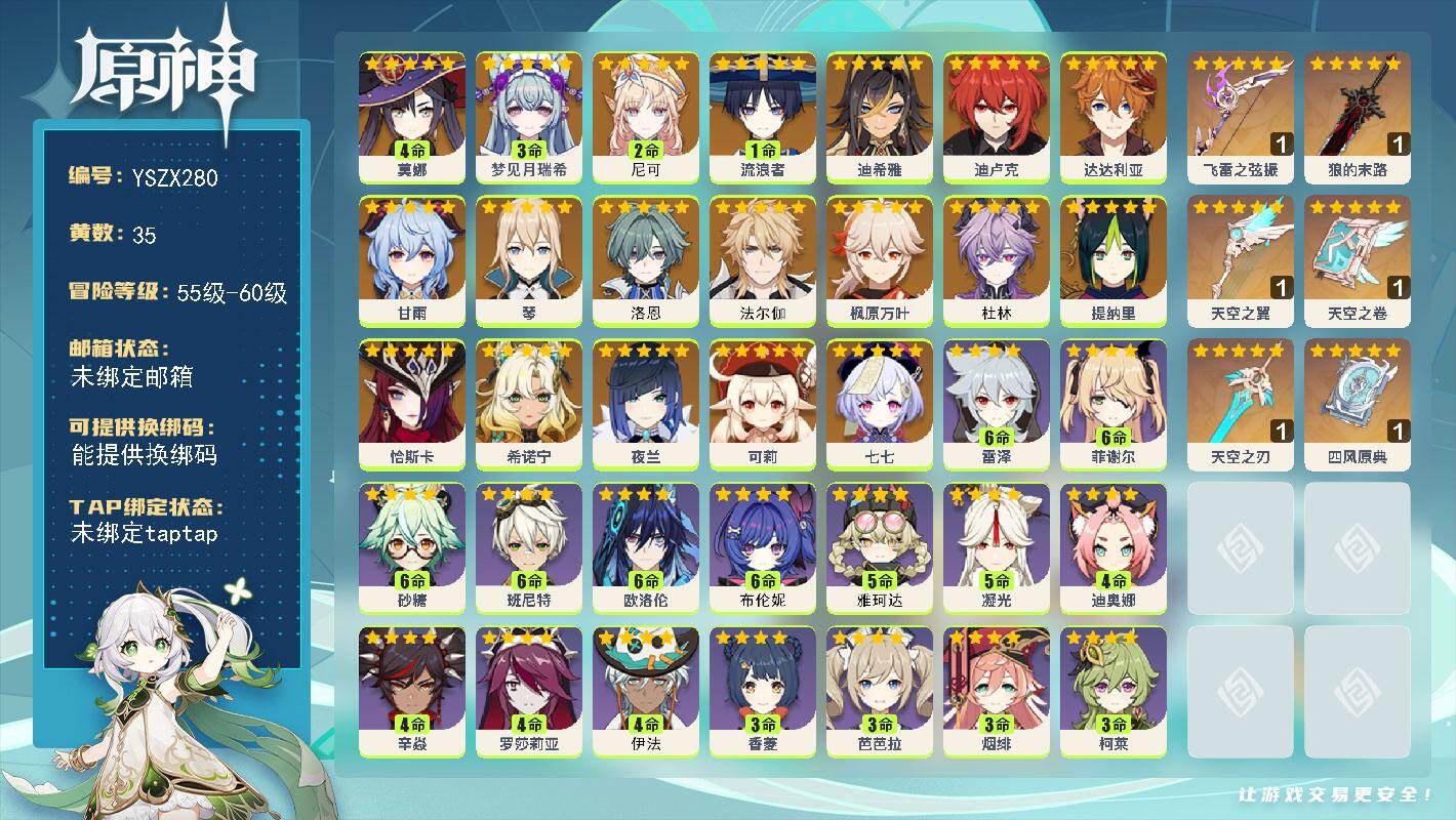 【YSZX280】59级/35黄/女主/19个五星角色/6个五星武器/0命杜林/0命法尔伽/2命尼可/0命希诺宁/0命恰斯卡/枫原万叶/夜兰/达达利亚/甘雨/1命流浪者/可莉/七七/提纳里/4命莫娜/0命洛恩/迪卢克/3命梦见月瑞希/琴/0命迪希雅/1精飞雷之弦振/1精天空之翼/1精天空之卷/1精狼的末路/1精天空之刃/1精四风原典/满命布伦妮/1命鹿野院平藏/满命班尼特/1命莱依拉/满命欧洛伦/2命行秋/2命珐露珊/满命菲谢尔/3命芭芭拉/满命砂糖/4命迪奥娜/3命香菱/3命夏沃蕾/2命诺艾尔/5命凝光/1命爱诺/1命叶洛亚/1命五郎/0命凯亚/0命丽莎/3命柯莱/0命坎蒂丝/3命托马/3命烟绯/2命安柏/满命雷泽/3命北斗/3命早柚/1命卡齐娜/2命云堇/5命雅珂达/4命伊法/0命蓝砚/1命琳妮特/0命菲米尼/2命米卡/4命罗莎莉亚/2命重云/3命伊安珊/1命赛索斯/3命多莉/1命久岐忍/1命九条裟罗/1命瑶瑶/1命嘉明/4命辛焱/0命阿罗夏