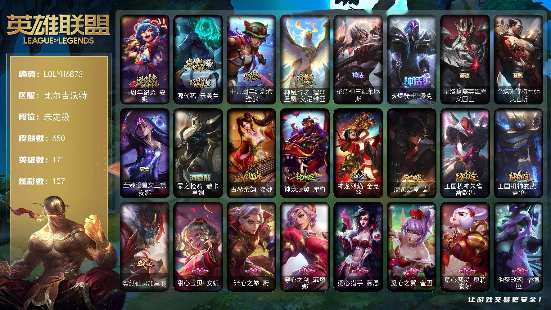 【LOLYH6873】171英雄/650皮肤/5终极/10神话/123限定/16臻彩/127炫彩/71传说/118史诗/未定级/十周年纪念安妮/源代码乐芙兰/十五周年纪念希维尔/神凰行者瑞羽圣凰艾尼维亚/圣洁神王德莱厄斯/灰烬骑士派克/庆典女皇艾尼维亚/诺斯费拉图弗拉基米尔/创星之灵璐璐/冠军之血希瓦娜/冠军之矛卡莉丝塔/冠军之刃锐雯2016/冠军掠夺者卡兹克/冠军之志瑞兹/2023全球总决赛雷克顿/2024全球总决赛佛耶戈/Fnatic古拉加斯/Fnatic嘉文四世/Fnatic卡尔萨斯/暗杀星奥莉安娜/暗杀星蒙多/暗杀星慎/暗杀星伊泽瑞尔/SKTT1贾克斯/SKTT1婕拉/SKTT1薇恩/SSW辛吉德/SSW泰隆/SKTT1卡莉丝塔/SKTT1雷克顿/SKTT1瑞兹/SKTT1伊莉丝/SKTT1烬/SKTT1娜美/SKTT1辛德拉/SKTT1扎克/SSG塔莉垭/iG菲奥娜/iG卡蜜尔/iG卡莎/iG乐芙兰/iG洛/FPX普朗克/FPX墨菲特/FPX锤石/DWG奈德丽/DWG崔斯特/EDG佐伊/EDG悠米/DRX亚托克斯/DRX凯特琳/电玩女神厄运小姐/电玩女神阿狸/玉剑传说舞剑仙/玉剑传说无影/灵能特工易/暗裔英雄盖伦/南瓜头费德提克/伯爵卡萨丁/大魔法锅布里茨/死亡誓约卡特琳娜/鬼影森森茂凯/小恶魔菲兹/死亡誓约维克托/无头骑士赫卡里姆/魅惑女巫奈德丽/魅惑女巫娜美/糖果使徒费德提克/泳池派对布隆/泳池派对厄运小姐/泳池派对格雷福斯/泳池派对蕾欧娜/泳池派对普朗克/泳池派对瑟提/泳池派对塔里克/泳池派对塔莉垭/破空枪骑孙悟空/外星装甲库奇/野兽猎人德莱文/野兽猎人泰达米尔/波比的巧克力工坊/电玩战魂赫卡里姆/斗魂觉醒瑟提/征服者贾克斯/征服者韦鲁斯/制胜金靴李青/防暴机器人布里茨/防暴士兵辛吉德/防暴天使凯尔/海之歌萨勒芬妮/海之歌永恩/海之歌泽丽/惊悚派对费德提克/DJ娑娜/KDAALLOUT萨勒芬妮独立音乐人/未来战士伊泽瑞尔/科学怪熊的新娘安妮/皇家火枪手崔斯特/腥红之月崔斯特/绞肉机角斗士赵信/翼骑统领赵信/屠龙勇士赵信/铁钩船长费德提克/天人合一易/战场公主希维尔/圣洁化身索拉卡/源代码索拉卡/火箭达人崔丝塔娜/狼外婆沃里克/火牙狼人沃里克/荒野豺狼沃里克/法国皇室厄运小姐/黑帮狂花厄运小姐/女船长厄运小姐/紫晶射手艾希/国王泰达米尔/百夫长贾克斯/少林武僧贾克斯/刀锋女王莫甘娜/炼金狂士辛吉德/死神卡尔萨斯/小小骑士阿木木/熔火之心拉莫斯/贵族血统萨科/飞越疯人院萨科/武动巅峰萨科/战争血统蒙多/掠星魔刃卡萨丁/夜刃艾瑞莉娅/海克斯科技迦娜/寒冰女皇迦娜/星之守护者迦娜/特种部队普朗克/恐惧新星普朗克/血石诅咒塔里克/穿着正装的恶魔维迦/绝代智将斯维因/抵抗军天使凯特琳/古墓丽影凯特琳/霸天巨兽墨菲特/无畏号墨菲特/暗夜猫女卡特琳娜/沙漠风暴卡特琳娜/蓝焰梦魔魔腾/符文战神雷克顿/枯萎之壤雷克顿/龙骑统帅嘉文四世/凯旋英雄嘉文四世/灵骨工匠奥莉安娜/暗星奥莉安娜/三昧真火孙悟空/斗战胜佛孙悟空/V字仇杀者布兰德/防弹武僧李青/至高之拳李青/战地机甲斯卡纳/生化博士黑默丁格/法老王朝内瑟斯/艳后奈德丽/铁血猎手奈德丽/四神之力乌迪尔/军神战甲波比/血色之锤波比/飞车暴走族古拉加斯/死亡领主莫德凯撒/铁血女忍阿卡丽/腥红之月凯南/钢铁烈阳蕾欧娜/至高君王玛尔扎哈/血色精锐锐雯/深海怪鱼克格莫/侏罗纪化石克格莫/战地机甲克格莫/战国大名慎/奥术光辉拉克丝/星际迷航拉克丝/沙之守护泽拉斯/钢之逆鳞希瓦娜/骸骨之爪希瓦娜/黑帮教父格雷福斯/海牛猎手菲兹/银河魔装机神菲兹/暗黑武士雷恩加尔/皇家守卫菲奥娜/源计划火菲奥娜/永恒之森赫卡里姆/死亡绽放卡兹克/暗星卡兹克/铁血帝皇德莱厄斯/血羽凤凰奎因/勇敢的心奎因/仲裁圣女辛德拉/灰烬领主奥瑞利安索尔/野火之藤婕拉/驯龙女巫婕拉/最后一只恐龙纳尔/萌侦探喵尔摩斯/邪恶魔人扎克/西部牛仔亚索/苍穹之光维克兹/屠龙勇士布隆/西部牛仔烬/黑帮狂花金克丝/五星大厨塔姆/源计划雷卢锡安/冲击之刃劫/时之砂艾克/霓虹杀拳蔚/霸天剑魔亚托克斯/锦鲤娜美/河水之灵娜美/虚空使者俄洛伊/糖果之王艾翁/暮星之羽霞/铁哥们儿奥拉夫/魔幻卡牌崔斯特/大天使长米迦勒凯尔/战场女武神凯尔/源计划林易/墨之影武者易/恶魔男爵瑞兹/黎明使者索拉卡/黑夜使者索拉卡/约德尔国队长提莫/驯龙炮手崔丝塔娜/女皇艾希/西部天使艾希/恶魔之刃泰达米尔/至尊魔女莫甘娜/魔女伊芙琳/绅士科加斯/战地巨兽科加斯/双重冰晶艾尼维亚/律政大亨蒙多/冰霜之刃艾瑞莉娅/女主播迦娜/红色男爵库奇/最终BOSS维迦/未来战士凯特琳/战斗学院凯特琳/太空律动猫猫布里和里茨/冰川巨兽墨菲特/女帝卡特琳娜/上古战魂魔腾/源计划泯灭雷克顿/地狱行者孙悟空/丧尸布兰德/神拳李青/源计划净化薇恩/驯龙学者黑默丁格/炼狱魔犬内瑟斯/源计划超体莫德凯撒/死亡骑士盖伦/神王盖伦/日蚀骑士蕾欧娜/月蚀骑士蕾欧娜/黎明使者锐雯/枯萎之壤泽拉斯/冰霜亚龙希瓦娜/焰尾妖狐阿狸/偶像歌手阿狸/星之守护者阿狸/灵魂莲华阿狸/光明哨兵格雷福斯/符文战熊沃利贝尔/苍穹之光韦鲁斯/泳池派对吉格斯/霸天异形卡兹克/灌篮高手德莱厄斯/神王德莱厄斯/蔷薇绅士杰斯/奥德赛凯隐/星之守护者卡莎/黑夜使者亚索/星之守护者金克丝/西部魔影卢锡安/天煞劫/影执事劫/暗星锤石/灵魂莲华锤石/星之守护者霞/暗星塞拉斯/源计划毁灭派克/至高天派克/灵魂莲华瑟提/爱意绵绵头像/钢铁终结者赛恩/魔导绅士维迦/深潜蛙人古拉加斯/嗜血狂暴沃里克/天龙之子 卡莎 飞龙乘云/无畏意志 墨菲特 必不可挡/无畏游侠 卢锡安 不败圣枪/冠军之志 瑞兹 凯旋圣装/冰霜之刃 艾瑞莉娅 炫金/心之钢 伊泽瑞尔 金声玉振/冠军掠夺者 卡兹克 凯旋圣装/墨之影武者 亚索 金墨耀影/净雪之月 莫甘娜 冬虹/斗魂觉醒 伊芙琳 幻之魂焰/霸天巨兽 雪崩 墨菲特/心之钢 伊泽瑞尔 天纵才华/魔女 阿卡丽 虚荣/天煞 劫 恒星游历者/腥红之月 劫 鹤雪/幻灵战斗兔 阿萝拉 梦幻强袭/霹雳游侠弗拉基米尔/死亡骑士内瑟斯/零之枪骑赫卡里姆/古琴余韵娑娜/神龙之翼库奇/神龙烈焰金克丝/虎痴之拳蔚/王国机神朱雀蕾欧娜/王国机神玄武盖伦/剪纸仙灵加里奥/至臻暗裔英雄嘉文四世/至臻凯旋将军德莱厄斯/至臻暗星女王黛安娜/拆弹专家黑默丁格/烈焰猛士奥拉夫/小红帽安妮/银河魔装机神安妮/咖啡甜心安妮/黑暗骑士奥拉夫/屠龙勇士奥拉夫/幽蓝梦魇加里奥/风执事加里奥/地狱火加里奥/龙族卫士加里奥/探戈灵魂崔斯特/逆转裁判崔斯特/皇家守卫赵信/深渊巨蟹厄加特/西部魔影厄加特/社会名流乐芙兰/幻执事乐芙兰/弗拉基米尔伯爵/弗拉基米尔侯爵/学生会长弗拉基米尔/幽魂费德提克/禁卫机甲费德提克/钢铁审判官凯尔/五杀摇滚女声主唱凯尔/腥红之月易/无极执事易/金牛座阿利斯塔/荒野镖客阿利斯塔/后场堡垒阿利斯塔/黑暗骑士阿利斯塔/哞利斯塔/黯晶巨牛阿利斯塔/部落精神瑞兹/美国大叔瑞兹/宗师级法师训练师瑞兹/武仙座海格力斯赛恩/原野伐木工赛恩/黯晶战神赛恩/西部魔影合成天使赛恩/星界圣骑赛恩/最高清算赛恩/伏虎之力希维尔/森林女神索拉卡/蕉泥座人索拉卡/睡衣守护者索拉卡/灵魂莲华提莫/约德尔海贼团崔丝塔娜/黑暗骑士沃里克/源计划末日沃里克/古神沃里克/千纸双子努努和威朗普/太空律动舞林双子努努和威朗普/小蜜蜂努努和威朗普/星之守护者厄运小姐/破败军团厄运小姐/青花瓷厄运小姐/神龙尊者苍龙艾希/春晖神女艾希/勇敢的心泰达米尔/梦魇泰达米尔/黑夜使者泰达米尔/冰球队员贾克斯/复仇武神贾克斯/地狱厨房莫甘娜/嘻哈精神基兰/糖果大战基兰/冲浪高手辛吉德/探戈灵魂伊芙琳/腥红之月伊芙琳/KDA伊芙琳/糖果大战伊芙琳/灵魂莲华伊芙琳/北风冻原图奇/横行霸道图奇/绝影神偷图奇/欧米伽小队毒针狙击手/西部魔影送葬人图奇/自由女神卡尔萨斯/五杀摇滚主唱卡尔萨斯/五杀摇滚III遗失的章节卡尔萨斯/尼斯巨兽科加斯/绝息圣堂科加斯/狂欢阿木木/情绪摇滚阿木木/极度深寒拉莫斯/忍龟拉莫斯/沙之守护拉莫斯/重甲猎鹰艾尼维亚/翼龙艾尼维亚/千纸凤凰艾尼维亚/凤凰星神艾尼维亚/恐怖之源萨科/万能小丑萨科/健美教练蒙多/嗜血行刑蒙多/泳池派对蒙多/缪斯女神娑娜/五杀摇滚III遗失的章节娑娜/虚空前世卡萨丁/先驱行者卡萨丁/凌云之翼艾瑞莉娅/光明哨兵艾瑞莉娅/暴风女神迦娜/玉剑传说风仙子/女帝迦娜/幽灵船长普朗克/老兵普朗克/宇航员库奇/日冕女神卡尔玛/樱花乱舞卡尔玛/白魔法师维迦/冰壶选手维迦/绿野仙踪维迦/欧米伽小队天雷爆破手/里尔击球手特朗德尔/传统造型特朗德尔/屠龙勇士特朗德尔/海贼参谋斯维因/电玩女神凯特琳/钢铁之门布里茨/戴一个表布里茨/暮色枪骑布里茨/银白枪骑布里茨/奥德赛墨菲特/暗星墨菲特/赏金猎人卡特琳娜/战斗学院卡特琳娜/西部魔影执行人卡特琳娜/劫掠梦魇魔腾/恶咒亡魂魔腾/古神魔腾/烈焰古树茂凯/绿茵门神茂凯/喵凯/星河战队雷克顿/血石战神雷克顿/猛龙雷克顿/鳄霸雷克顿/黯晶巨鳄雷克顿/黎明使者雷克顿/魔女伊莉丝/苍穹之光布兰德/巅峰之星李青/灵魂莲华薇恩/热带丛林兰博/废土男爵兰博/咖啡甜心兰博/上古魔蛇卡西奥佩娅/沙暴巨蝎斯卡纳/沙之守护斯卡纳/单身贵族内瑟斯/战地机甲内瑟斯/海珀利安小队S02阿努比斯内瑟斯/法国女仆奈德丽/银河魔装机神奈德丽/黎明使者奈德丽/狮子星神奈德丽/武力全开乌迪尔/这货不是乌迪尔/龙神之力乌迪尔/乡村农夫古拉加斯/品酒大师古拉加斯/美酒节特使古拉加斯/狂热球迷古拉加斯/光明骑士古拉加斯/斯巴达之魂潘森/英仙座珀尔修斯潘森/破败军团潘森/黑桃皇牌伊泽瑞尔/龙骑士莫德凯撒/五杀摇滚吉他手莫德凯撒/梅花国王莫德凯撒/暗星莫德凯撒/五杀摇滚III遗失的章节莫德凯撒/古神莫德凯撒/五杀摇滚贝斯手约里克/苍穹之光约里克/KDA阿卡丽/真实伤害阿卡丽/红色彗星凯南/医学博士凯南/奈落之炎凯南/宇航员凯南/战神阿瑞斯盖伦/黄金骑士盖伦/德玛西亚警官盖伦/战场BOSS玛尔扎哈/创世之神玛尔扎哈/小蜜蜂玛尔扎哈/刺客信条泰隆/血色精锐泰隆/泰隆黑木/最高清算泰隆/未来战士锐雯/灵魂莲华锐雯/伏虎之力锐雯/索诺拉沙虫克格莫/小蜜蜂克格莫/极寒慎/主治医师慎/灵能特工慎/游侠法师拉克丝/战斗学院拉克丝/太空律动闪耀灯球拉克丝/战地法师泽拉斯/暗星泽拉斯/欲望之主泽拉斯/宇航员泽拉斯/KDA阿狸/杀出重围格雷福斯/无情重炮格雷福斯/禁卫机甲格雷福斯/战斗教授格雷福斯/失落大陆菲兹/苔原猎手菲兹/兔宝宝菲兹/欧米伽小队鬼影蛙人/宇航员菲兹/警长沃利贝尔/坚韧不屈沃利贝尔/神龙尊者均衡之龙沃利贝尔/霸天战士雷恩加尔/雷喵喵尔/夜魔水晶韦鲁斯/韦鲁斯迅箭/失落大陆诺提勒斯/全金属狂潮维克托/造物主维克托/灵能特工维克托/西部魔影天才机械师维克托/野兽女王瑟庄妮/瑟庄妮逐晓者/少校吉格斯/邪恶女巫璐璐/太空律动节奏幻师璐璐/愚乐之巫璐璐/泳池派对德莱文/德莱德莱德莱文/血石骑士赫卡里姆/幽魂骑士赫卡里姆/西部魔影赫卡里姆/人马星神赫卡里姆/车骑之力赫卡里姆/奥德赛卡兹克/热血班长德莱厄斯/西部魔影德莱厄斯/地下都市梦魇德莱厄斯/杰斯光明之锤/巅峰之星杰斯/女帝黛安娜/光明哨兵黛安娜/暗星女王黛安娜/魔女辛德拉/墨影之灵奥瑞利安索尔/净雪之月凯隐/奥术师佐伊/鬼影森森婕拉/地下都市梦魇婕拉/弹幕天使卡莎/KDA卡莎/墨之影武者卡莎/宇航员纳尔/永恒之森纳尔/泳池派对扎克/战地机甲扎克/奥德赛亚索/真实伤害亚索/这货不是维克兹/魔女卡蜜尔/战场BOSS卑尔维斯/布隆狮心/山海绘卷烬/不谐之面烬/源计划疯狂金克丝/咖啡甜心金克丝/秩序之舌塔姆/五杀摇滚之噪音佛耶戈/真实伤害赛娜/德玛西亚警官卢锡安/未来战士卢锡安/灵能特工劫/狗粮克烈/任性学霸艾克/未来战士艾克/女警官蔚/腥红之月亚托克斯/奥德赛亚托克斯/海皇姬娜美/玉剑传说寒潭夭夭/双鱼星神娜美/战斗校长悠米/灵能特工莎弥