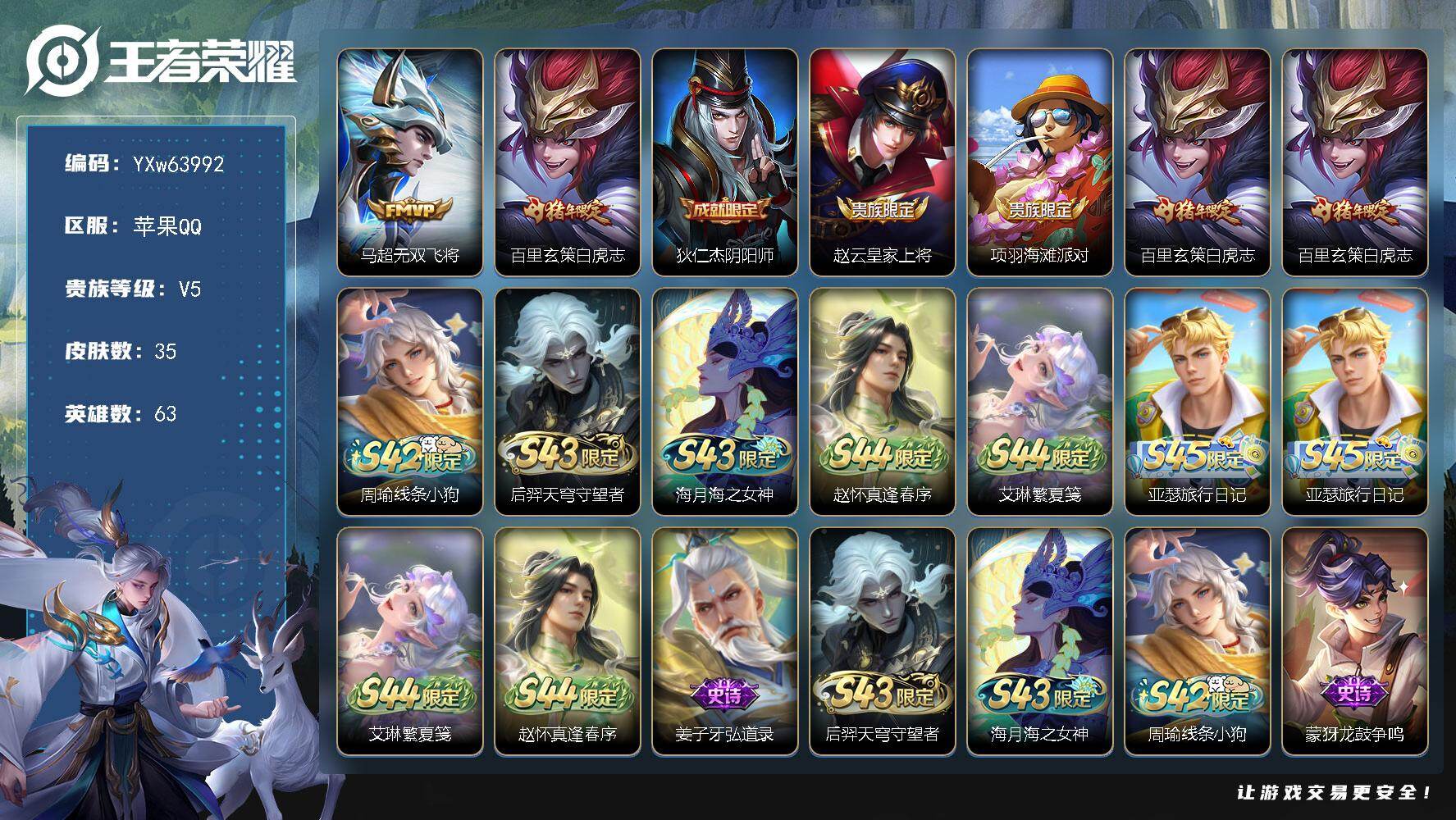【精品推荐·白虎志·无双飞将·无二次】YXw63992-苹果Q-63英雄-35皮肤-2王者印记-20铭文-贵族积分0w【贵族5】【2传说·2按键】【因赛季更新游戏段付以上号为准!】
【传说皮肤】：马超-无双飞将，百里玄策-白虎志
【限定皮肤】：狄仁杰-阴阳师，赵云-皇家上将，项羽-海滩派对，百里玄策-白虎志
【年限皮肤】：百里玄策-白虎志
【战令限定】：周瑜-线条小狗，后羿-天穹守望者，海月-海之女神，赵怀真-逢春序，艾琳-繁夏笺，亚瑟-旅行日记
【史诗皮肤】：亚瑟-旅行日记，艾琳-繁夏笺，赵怀真-逢春序，姜子牙-弘道录，后羿-天穹守望者，海月-海之女神，周瑜-线条小狗，蒙犽-龙鼓争鸣，狄仁杰-鹰眼统帅，白起-星夜王子，李元芳-逐浪之夏，夏侯惇-乘风破浪，妲己-女仆咖啡，妲己-魅力维加斯，宫本武藏-鬼剑武藏，赵云-皇家上将
【其他皮肤】：梦奇-迷路珍兽，张飞-街头猛卫，影-百相守梦，蚩奼-极光幻客，莱西奥-西部游侠，狄仁杰-阴阳师，后羿-阿尔法小队，安琪拉-玩偶对对碰，赵云-忍炎影，韩信-街头霸王，项羽-海滩派对，暃-碧珀绯影，马超-幸存者，裴擒虎-街头旋风，百里玄策-威尼斯狂欢，铠-龙域领主，钟无艳-生化警戒
