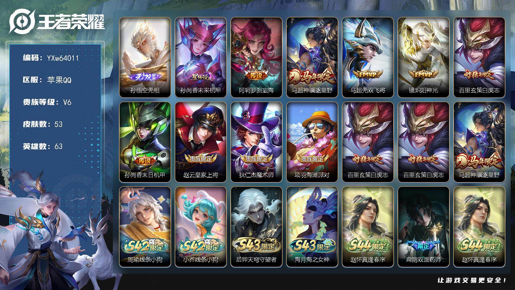 【捡漏号·无相·1星传说·罗刹妄海·神骥逐星野·白虎志·无二次】YXw64011-苹果Q-63英雄-53皮肤-贵族积分1w【贵族6】【1无双·1星传说·6传说·4按键】【因赛季更新游戏段付以上号为准!】
【英雄全皮】：卢雅那全皮
【无双皮肤】：孙悟空-无相
【星元皮肤】：孙尚香-未来机甲
【传说皮肤】：阿轲-罗刹妄海，马超-神骥逐星野，马超-无双飞将，镜-炽阳神光，百里玄策-白虎志，孙尚香-末日机甲
【限定皮肤】：赵云-皇家上将，狄仁杰-魔术师，项羽-海滩派对，百里玄策-白虎志
【年限皮肤】：百里玄策-白虎志，马超-神骥逐星野
【战令限定】：周瑜-线条小狗，小乔-线条小狗，后羿-天穹守望者，海月-海之女神，赵怀真-逢春序
【史诗皮肤】：扁鹊-双面药师，赵怀真-逢春序，金蝉-济世禅心，刘禅-超级夜猫侠，后羿-天穹守望者，海月-海之女神，明世隐-百晓客，周瑜-线条小狗，小乔-线条小狗，百里玄策-罗小黑战记，狂铁-龙之律动，沈梦溪-月团寄思，蒙犽-龙鼓争鸣，狄仁杰-鹰眼统帅，夏侯惇-乘风破浪，花木兰-水晶猎龙者，吕布-末日机甲，曹操-幽灵船长，妲己-魅力维加斯，狄仁杰-魔术师，赵云-皇家上将
【其他皮肤】：卢雅那-烈焰狂欢，张飞-街头猛卫，影-百相守梦，吕布-舞狮寰，敖隐-赤刃凌霄，鲁班七号-班班快跑，蚩奼-极光幻客，海诺-时空谍影，钟无艳-海滩丽影，刘备-汉昭烈帝，后羿-阿尔法小队，张飞-五福同心，亚瑟-死亡骑士，安琪拉-玩偶对对碰，赵云-忍炎影，韩信-街头霸王，项羽-海滩派对，暃-碧珀绯影，司空震-启蛰，马超-幸存者，李信-灼热之刃，明世隐-占星师，百里玄策-威尼斯狂欢，铠-龙域领主，鲁班七号-福禄兄弟