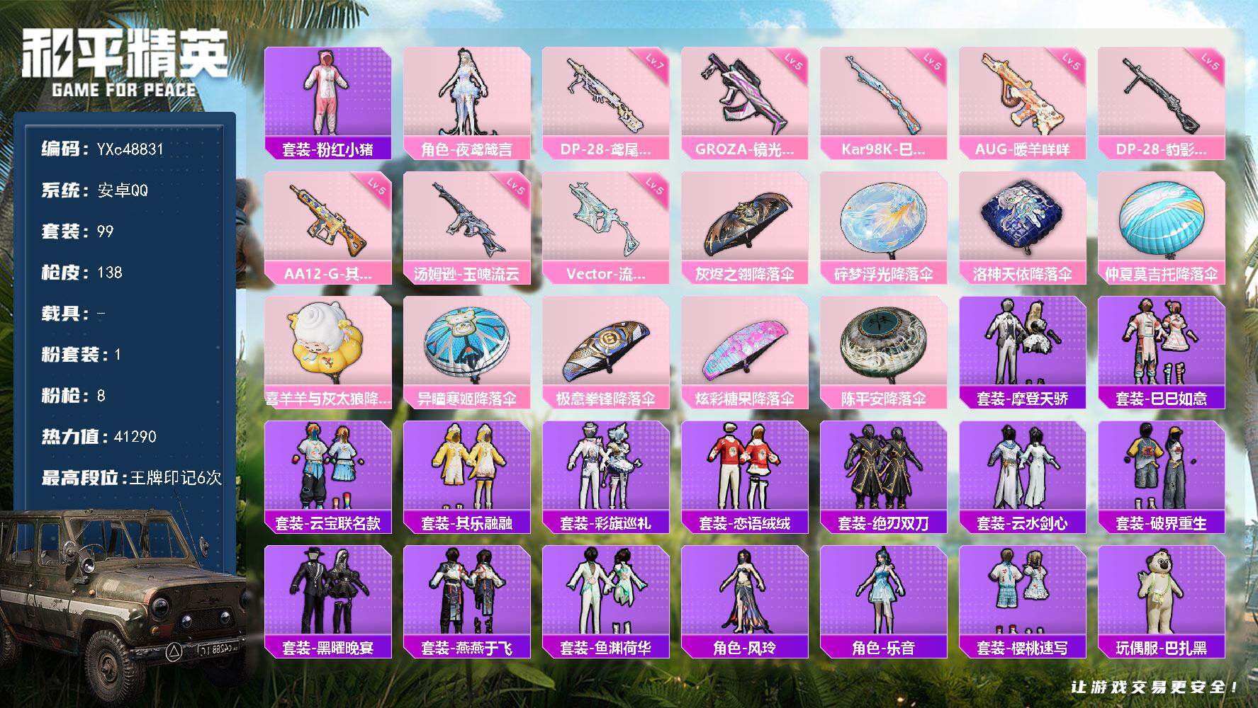 
YXc48831-【无二次协助处理】【因赛季更新游戏段付以上号为准!】
 安卓Q-1粉装8特效枪2热门99套装138枪皮  6印记 历史卓越王牌11星 
【1粉装】 夜鸢箴言 
【8特效枪】 汤姆逊-玉魄流云 (5级) Kar98K-巳巳如意 (5级) DP-28-豹影疾电 (5级) AUG-暖羊咩咩 (5级) AA12-G-其乐融融 (5级) DP-28-鸢尾珑雾 (7级) GROZA-镜光银凌 (5级) Vector-流风之羽 (5级) 
【2热门】 粉红小猪 破蛋小黄鸡 