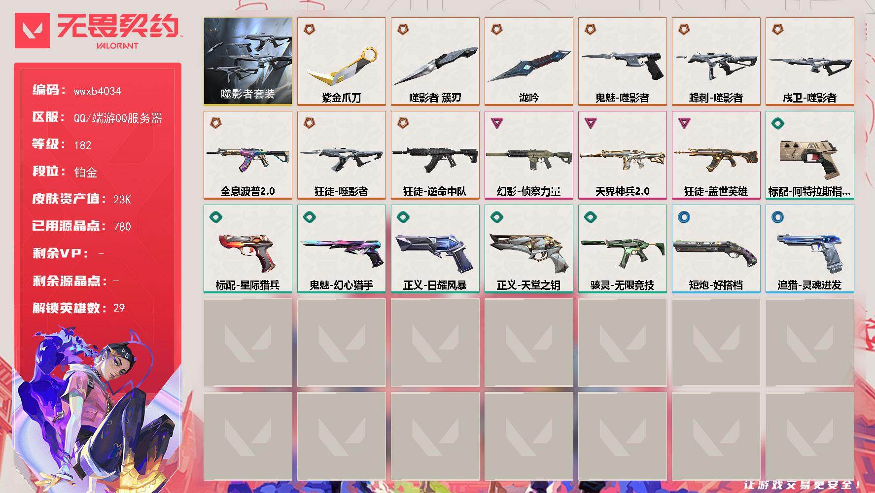 【wwxb4034】LV等级182/皮肤总价值23550/段位铂金/总皮肤数量22/刀皮数量3/枪皮数量19/套装数量1/具体详情请看图/追猎-灵魂迸发/蜂刺-噬影者/幻棱/炼狱/维斯/暮蝶/钛狐/壹决/铁臂/捷风/雷兹/幽影/不死鸟/贤者/猎枭/蝰蛇/零/芮娜/奇乐/尚勃勒/霓虹/斯凯/夜露/星礈/K/O/海神/盖可/黑梦/钢锁/禁灭/迷核/骇灵-无限竞技/幻影-天界神兵//2.0/幻影-侦