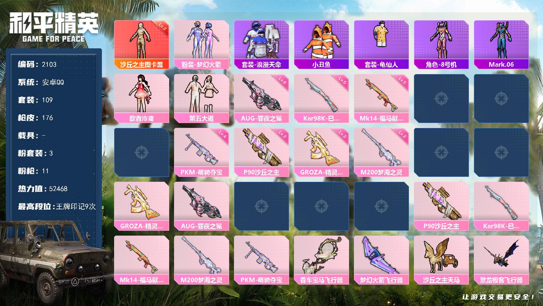 [28490930]【2103】109套装/枪械11/装备220/战备126/王牌印记9/热力值52468/梦幻火箭背包(3级)/梦幻火箭背包(2级)/梦幻火箭背包(1级)/深海小丑鱼背包(3级)/梦幻火箭头盔(3级)/梦幻火箭头盔(2级)/梦幻火箭头盔(1级)/深海小丑鱼头盔(2级)/梦幻火箭(新101)/浪漫天命/小丑鱼/龟仙人/8号机/Mark.06/二级沙丘之主-图卡盟/沙丘之主-图卡盟/五级SCAR-L-云端童话/三级GROZA-精灵之光/六级AUG-罪夜之冕/五级蜜獾-奇幻森林/五级Vector-流风之羽/一级汤姆逊-玉魄流云/三级P90-沙丘之主/五级Kar98K-巳巳如意/五级MK14-福马献瑞/二级M200-梦海之灵/四级PKM-萌骑夺宝/满月旋律降落伞/灰烬之翎降落伞/碎梦浮光降落伞/梦幻火箭降落伞/第五大道降落伞/沙丘之主降落伞/精灵梦叶罗丽降落伞/星梦奇缘降落伞/初号机 觉醒Ver.降落伞/忍者神龟降落伞/精灵之光降落伞/千金淑猫降落伞/辉云木星降落伞/陈平安降落伞/SCAR-L-云端童话/GROZA-精灵之光/AUG-罪夜之冕/蜜獾-奇幻森林/Vector-流风之羽/汤姆逊-玉魄流云/P90沙丘之主/Kar98K-巳巳如意/MK14-福马献瑞/M200梦海之灵/PKM-萌骑夺宝/SS27特训/SS28特训/SS29特训/军械专家/冷焰舞者/北国孤狼/完美偶像/海岛探路者/牛气满满/狂沙舞者/破蛋小黄鸡/空岛之星/竞技名士/缤纷果语/耀粉歌者/街头潮人/长空猛禽/霓虹街区/魅力单车/黄色伏地魔/黑色伏地魔/冰冻风暴/暗夜契约/情公主/纯真浪花/热情海星/粉雾星云/歌者泠鸢/第五大道/香车宝马飞行器/梦幻火箭飞行器/沙丘之主天马飞行器/繁龙极客飞行器/幻海精灵飞行器/曦光华影飞行器/AKM-破晓战魂/AKM-龙的传人/AKM-灵猫魔法师/M16A4-千金淑猫/SCAR-L-夜灯/SCAR-L-红色方程式/M416-红色方程式/M416-蓝色火焰/AUG-甜蜜菠萝/AUG-耀粉歌者/M762-彩虹符号/蜜獾-天降萌叽/ACE32-画境星梦/UZI-啾咪啾咪/UMP45-夜灯/UMP45-生命誓言/UMP45-蓝色火焰/Vector-生命誓言/汤姆逊-耀粉歌者/汤姆逊-像素花束/野牛-沙丘之主/MP5K-画境星梦/AKS-74U-鬼刀/P90-灰烬之翎/Kar98K