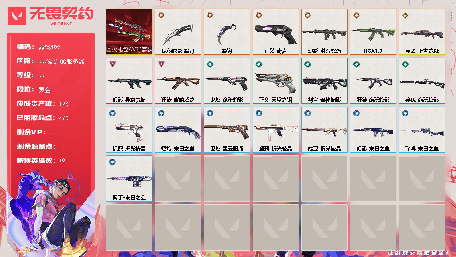 【WWC3192】LV等级99/皮肤总价值12320/段位黄金/总皮肤数量34/刀皮数量2/枪皮数量32/套装数量1/具体详情请看图/蜂刺折光棱晶/炼狱/维斯/暮蝶/壹决/铁臂/捷风/幽影/不死鸟/贤者/猎枭/零/芮娜/尚勃勒/霓虹/星礈/K/O/盖可/黑梦/幻棱/判官诡秘蛇影/幻影洪荒怒焰/幻影异鳞魔蛇/幻影末日之翼/小丑猫 喷漆/审判之爪 喷漆/新潮流 喷漆/买装还是存钱 喷漆/暴走萝莉 喷漆/胜利属于无畏契约 喷漆/GLHF 喷漆/无畏契约 喷漆/戍卫折光棱晶/纤云弄巧 卡面/无畏契约GO第一卷芮娜 卡面/无畏契约GO第一卷零 卡面/化茧成蝶 卡面/暗枪 卡面/铁臂设计图 卡面/代号红色 卡面/新兵报到 卡面/V契约 卡面/无畏契约 卡面/近战武器影钩/近战武器诡秘蛇影 军刀/飞将末日之翼/回火礼包//V26套装/狂徒RGX 11z Pro/狂徒耀鳞威龙/狂徒诡秘蛇影/超限闪存 挂饰/天外飞客 挂饰/好运福爪 挂饰/无畏契约 纪念币 挂饰/标配折光棱晶/冥驹上古龙炎/短炮末日之翼/鬼魅诡秘蛇影/鬼魅星云暗涌/正义奇点/正义天堂之钥/莽侠诡秘蛇影/奥丁末日之翼