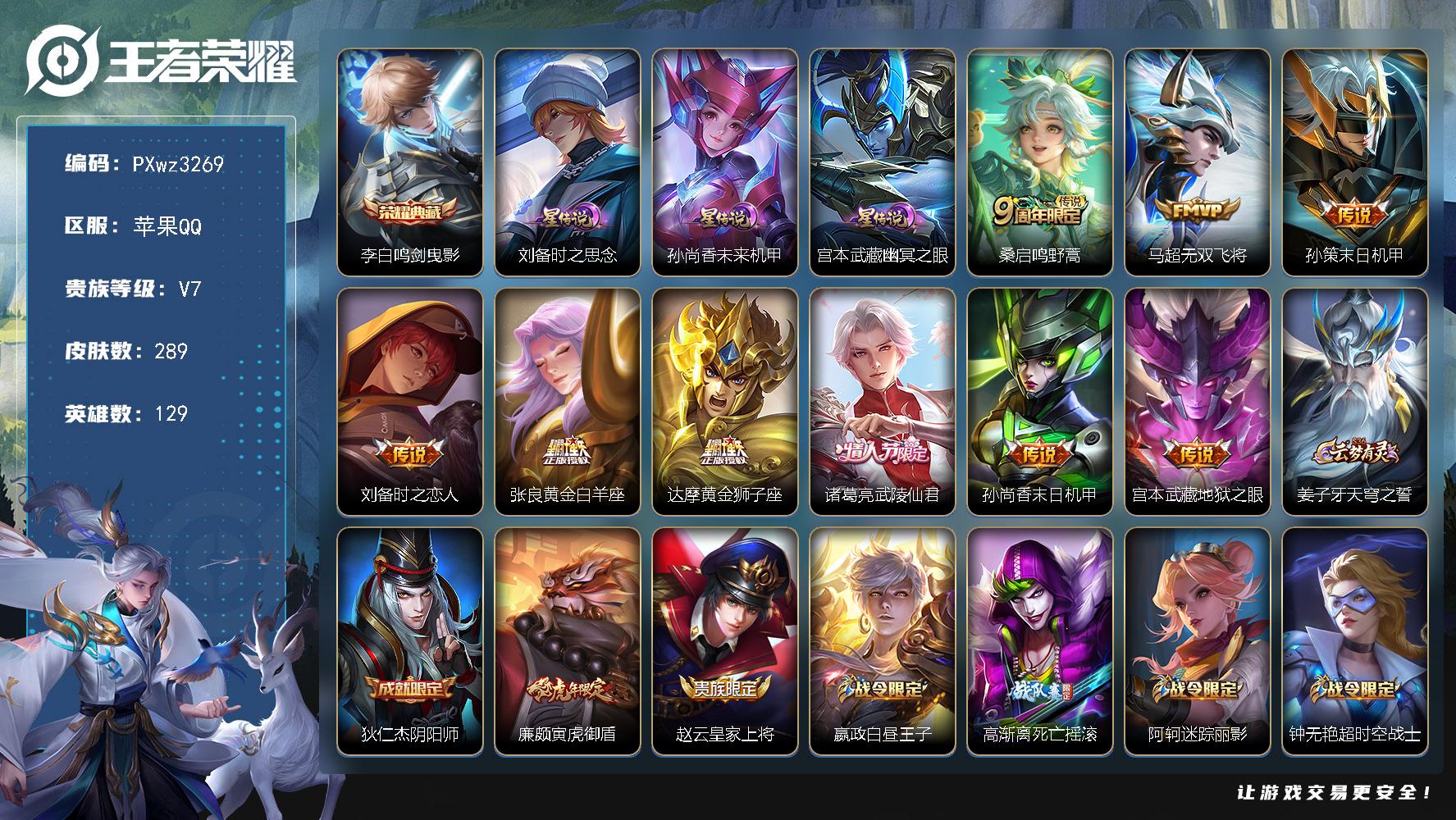 3银标36铜标V7129英雄289皮肤1典藏皮肤9传说86史诗
【英雄全皮】孙权全皮影全皮
【荣耀典藏】李白鸣剑曳影
【传说皮肤】桑启鸣野蒿马超无双飞将孙策末日机甲刘备时之恋人张良黄金白羊座达摩黄金狮子座诸葛亮武陵仙君孙尚香末日机甲宫本武藏地狱之眼
【限定皮肤】姜子牙天穹之誓狄仁杰阴阳师廉颇寅虎御盾赵云皇家上将嬴政白昼王子高渐离死亡摇滚阿轲迷踪丽影钟无艳超时空战士白起夜都怪侠芈月重明芈月幻夜卜梦吕布猎兽之王元歌云间偶戏元歌无心夏侯惇朔风刀甄姬游园惊梦甄姬落雪兰心曹操烛龙典韦穷奇狄仁杰魔术师狄仁杰万华元夜达摩沙漠行僧项羽海滩派对老夫子醍醐杖程咬金演武夺筹露娜一生所爱刘邦夺宝奇兵韩信飞衡王昭君午后时光兰陵王金庭之子亚瑟潮玩骑士王孙悟空至尊宝孙悟空大圣娶亲牛魔御旌后羿圣弓游侠李元芳云中旅人钟馗驱傩正仪干将莫邪胡桃夹子蔡文姬繁星吟游太乙真人饕餮鬼谷子原初探秘者鬼谷子五谷丰年诸葛亮武陵仙君黄忠火炮绅士苏烈千军破阵弈星混沌棋梦奇顽趣公孙离玉兔公主沈梦溪大漠名商明世隐疑决卦明世隐吟游魔法裴擒虎李小龙裴擒虎擒涛扼浪狂铁御狮狂铁电玩高手米莱狄御霄云中君纤云弄巧盾山御銮猪八戒猪悟能上官婉儿梁祝嫦娥拒霜思鲁班大师探海日志桑启海盐诗旅艾琳女武神阿古朵江河有灵张良古海寻踪蒙恬荣光圣徽鬼谷子天穹祈灯姬小满妄想食味沈梦溪龙舞盛年周瑜熔金海岸
【年限皮肤】韩信飞衡廉颇寅虎御盾
【赛季限定】太乙真人饕餮曹操烛龙芈月重明典韦穷奇狂铁御狮米莱狄御霄牛魔御旌盾山御銮夏侯惇朔风刀弈星混沌棋明世隐疑决卦老夫子醍醐杖鬼谷子原初探秘者狄仁杰万华元夜程咬金演武夺筹钟馗驱傩正仪苏烈千军破阵达摩沙漠行僧兰陵王金庭之子沈梦溪大漠名商李元芳云中旅人桑启海盐诗旅裴擒虎擒涛扼浪鲁班大师探海日志张良古海寻踪鬼谷子天穹祈灯姜子牙天穹之誓东皇太一噬灭天穹甄姬逆浪荇歌梦奇顽趣蒙恬荣光圣徽
【战令限定】嬴政白昼王子吕布猎兽之王阿轲迷踪丽影刘邦夺宝奇兵元歌云间偶戏亚瑟潮玩骑士王后羿圣弓游侠黄忠火炮绅士芈月幻夜卜梦明世隐吟游魔法白起夜都怪侠狂铁电玩高手王昭君午后时光钟无艳超时空战士甄姬落雪兰心亚连破空之剑孙悟空神迹守卫周瑜线条小狗小乔线条小狗后羿天穹守望者海月海之女神赵怀真逢春序艾琳繁夏笺
【史诗皮肤】艾琳繁夏笺赵怀真逢春序金蝉济世禅心孙权仙扇使者刘禅超级夜猫侠姜子牙弘道录米莱狄青瓷雀吟后羿天穹守望者海月海之女神周瑜线条小狗小乔线条小狗女娲万灵启世百里玄策罗小黑战记黄忠百相守梦扁鹊灵蛊蚀心狂铁龙之律动亚连破空之剑大司命东方月初姬小满妄想食味蒙恬荣光圣徽阿古朵江河有灵刘禅电玩爆裂旋风梦奇顽趣元歌无心鬼谷子五谷丰年钟无艳超时空战士狂铁电玩高手明世隐吟游魔法澜赏金猎手公孙离玉兔公主夏洛特永昼哪吒雪上飞焰廉颇寅虎御盾黄忠火炮绅士嫦娥拒霜思猪八戒猪悟能钟馗乐园奇幻夜蒙犽龙鼓争鸣元歌云间偶戏云中君纤云弄巧裴擒虎李小龙橘右京修罗阿轲迷踪丽影大乔白蛇韩信飞衡蔡文姬繁星吟游上官婉儿梁祝狄仁杰鹰眼统帅孙悟空大圣娶亲露娜一生所爱孙策猫狗日记嬴政白昼王子阿轲节奏热浪白起星夜王子程咬金功夫厨神李元芳逐浪之夏刘禅天才门将蔡文姬舞动绿茵百里守约特工魅影安琪拉心灵骇客雅典娜冰冠公主亚瑟心灵战警甄姬游园惊梦兰陵王暗隐猎兽者小乔缤纷独角兽夏侯惇乘风破浪刘邦德古拉伯爵花木兰水晶猎龙者孙悟空至尊宝张飞乱世虎臣吕布末日机甲李白千年之狐曹操幽灵船长吕布圣诞狂欢墨子金属风暴妲己女仆咖啡嬴政摇滚巨星嬴政暗夜贵公子孙尚香水果甜心宫本武藏鬼剑武藏廉颇地狱岩魂狄仁杰魔术师甄姬冰雪圆舞曲貂蝉圣诞恋歌赵云未来纪元赵云皇家上将赵云嘻哈天王露娜紫霞仙子鲁班七号电玩小子
【其他皮肤】心魔六耳未来纪元张飞街头猛卫影百相守梦敖隐赤刃凌霄兰陵王雾影缉谜蚩奼极光幻客艾琳鹤鸣心笺孙权径山谋武鬼谷子克喵莱西奥踏浪烽翎甄姬逆浪荇歌白起死霸装阿古朵布丁狗之约姜子牙星梦巡礼影魅影绮裳苍苍林狼骑干将莫邪雾都夜雨东皇太一噬灭天穹盘古敬我三分孙悟空神迹守卫周瑜熔金海岸姜子牙天穹之誓大司命暗都幽影钟无艳春野之旅沈梦溪龙舞盛年廉颇功夫炙烤海诺时空谍影鬼谷子天穹祈灯钟无艳聚星闪耀张良古海寻踪李元芳妄想特派鲁班大师探海日志莱西奥西部游侠太乙真人劲辣红锅裴擒虎擒涛扼浪猪八戒潮玩探月行海月幻泉雾影桑启海盐诗旅刘备潮玩造梦师李元芳云中旅人甄姬落雪兰心蒙恬蔚蓝守将沈梦溪大漠名商王昭君午后时光米莱狄契约魔法兰陵王金庭之子白起夜都怪侠程咬金无双福将芈月幻夜卜梦达摩沙漠行僧干将莫邪胡桃夹子典韦铁甲之心后羿圣弓游侠苏烈千军破阵鲁班大师乓乓大师钟馗驱傩正仪张良缤纷绘卷程咬金演武夺筹露娜瓷语鉴心杨戬次元傲视刘禅秘密基地亚瑟潮玩骑士王狄仁杰万华元夜鬼谷子原初探秘者廉颇无尽征程狂铁特工战影老夫子醍醐杖盾山圆桌骑士刘邦夺宝奇兵明世隐疑决卦鲁班七号黑桃队长哪吒次元突破弈星混沌棋夏侯惇朔风刀姜子牙炽热元素使沈梦溪鲨炮海盗猫孙膑归虚梦演盾山御銮吕布野性能量小乔丁香结牛魔御旌庄周奇妙博物学张良幽兰居士明世隐虹云星官吕布猎兽之王米莱狄御霄大乔守护之力苏烈坚韧之力狂铁御狮鬼谷子幻乐之宴李白敏锐之力诸葛亮掌控之力典韦穷奇孙尚香沉稳之力老夫子功夫老勺狂铁命运角斗场芈月重明王昭君幻想奇妙夜曹操烛龙宫本武藏霸王丸太乙真人饕餮钟无艳海滩丽影墨子进击墨子号关羽龙腾万里刘备汉昭烈帝高渐离死亡摇滚刘备纽约教父狄仁杰阴阳师后羿阿尔法小队宫本武藏万象初新刘备万事如意甄姬花好人间张飞五福同心花木兰兔女郎达摩拳王典韦黄金武士妲己少女阿狸姜子牙时尚教父孙膑天使之翼安琪拉玩偶对对碰宫本武藏未来纪元扁鹊化身博士牛魔西部大镖客白起白色死神程咬金星际陆战队艾琳女武神赵云忍炎影达摩大发明家阿轲爱心护理阿轲致命风华露娜哥特玫瑰韩信街头霸王韩信教廷特使项羽海滩派对桑启画中游暃碧珀绯影云缨赤焰之缨司空震启蛰澜孤猎阿古朵熊喵少女蒙恬秩序猎龙将蒙犽归虚梦演鲁班大师归虚梦演马超幸存者曜归虚梦演瑶森盘古创世神祝上官婉儿修竹墨客李信灼热之刃沈梦溪棒球奇才盾山极冰防御线司马懿魇语军师孙策海之征途元歌午夜歌剧院弈星踏雪寻梅裴擒虎街头旋风公孙离花间舞明世隐占星师女娲尼罗河女神梦奇美梦成真苏烈爱与和平百里玄策威尼斯狂欢百里守约绝影神枪铠龙域领主鬼谷子阿摩司公爵干将莫邪第七人偶东皇太一东海龙王黄忠芝加哥教父诸葛亮星航指挥官哪吒三太子杨戬埃及法老苍维京掠夺者马可波罗激情绿茵夏侯惇战争骑士关羽天启骑士虞姬加勒比小姐李元芳特种部队钟馗地府判官李白范海辛兰陵王隐刃后羿精灵王孙悟空西部大镖客小乔万圣前夜曹操超能战警狄仁杰锦衣卫花木兰剑舞者钟无艳生化警戒露娜绯红之刃项羽帝国元帅高渐离金属狂潮
【内测皮肤】艾琳女武神狂铁特工战影干将莫邪胡桃夹子
【营地ID】496216106
【星元皮肤】刘备时之思念宫本武藏幽冥之眼孙尚香未来机甲
